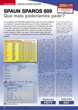 TEST REPORT                       Analisador de Sinais de Satélite

                                                                                                                                                           08-0 9/20 09




SPAUN SPAROS 609
                                                                                                                                           SPAUN SPAROS 609
                                                                                                                                     Extremely versatile and easy-to-use
                                                                                                                                          state of the art TV signal
                                                                                                                                                   analy zer




Que mais poderíamos pedir?
Os receptores de Televisão digital estão cada vez mais versáteis                                                                 O cursor não é apenas um
                                                                                                                                 conjunto de botões e com o
e complexos. Quando que pensa que um novo analisador de                                                                          botão OK no centro. Ao tocar
sinais tem tudo o que precisa, aparece um analisador de sinais                                                                   na “roda” com os dedos e
                                                                                                                                 girar no sentido do relógio
ainda mais recente e de repente descobre que tem algo que                                                                        ou no sentido contrário do
o modelo mais antigo não tinha. Quando se trata de adicionar                                                                     relógio o medidor vai ter um
                                                                                                                                 comportamento idêntico a
novas funções e fazer com que o instrumento seja mais útil                                                                       um botão de sintonia.
– o céu é o limite. Foi exactamente o caso do SPAROS 609 da
                                                                                                                                   O painel superior tem
SPAUN.                                                                                                                           todas as tomadas e conec-
                                                                                                                                 tores:   entrada    de   sinal
                                                                                                  O medidor de sinais é          (conector BNC - precisamos
 TELE-satellite World www.TELE-satellite.com/...
 Download this report in other languages from the Internet:
                                                                                                muito leve – pesa apenas         de usar um dos adaptadores
                                                                                                2,1 kg (incluindo a bateria      incluídos), entrada para for-
 Arabic            ‫ﺍﻟﻌﺮﺑﻴﺔ‬           www.TELE-satellite.com/TELE-satellite-0909/ara/spaun.pdf
 Indonesian        Indonesia         www.TELE-satellite.com/TELE-satellite-0909/bid/spaun.pdf   interna). Vem com um saco        necimento de energia, porta
 Bulgarian         Български         www.TELE-satellite.com/TELE-satellite-0909/bul/spaun.pdf
 Czech             Česky             www.TELE-satellite.com/TELE-satellite-0909/ces/spaun.pdf
                                                                                                protector inteligente, com       USB, mini USB, Ethernet e
 German            Deutsch           www.TELE-satellite.com/TELE-satellite-0909/deu/spaun.pdf   aberturas necessárias para       soquetes RCA com entrada e
 English           English           www.TELE-satellite.com/TELE-satellite-0909/eng/spaun.pdf
 Spanish           Español           www.TELE-satellite.com/TELE-satellite-0909/esp/spaun.pdf   as ligações por cabo. O saco     saída de áudio e vídeo para
 Farsi             ‫ﻓﺎﺭﺳﻲ‬             www.TELE-satellite.com/TELE-satellite-0909/far/spaun.pdf   tem duas tiras, de forma que
 French            Français          www.TELE-satellite.com/TELE-satellite-0909/fra/spaun.pdf                                    TV. As descrições no painel
 Greek             Ελληνικά          www.TELE-satellite.com/TELE-satellite-0909/hel/spaun.pdf   o instalador pode utilizar o     sugerem que podemos vir a
 Croatian          Hrvatski          www.TELE-satellite.com/TELE-satellite-0909/hrv/spaun.pdf
 Italian           Italiano          www.TELE-satellite.com/TELE-satellite-0909/ita/spaun.pdf   medidor de sinais mesmo          ter no futuro mais 2 conec-
 Hungarian         Magyar            www.TELE-satellite.com/TELE-satellite-0909/mag/spaun.pdf   em situações muito difíceis      tores: interface serial assín-
 Mandarin          中文                www.TELE-satellite.com/TELE-satellite-0909/man/spaun.pdf
 Dutch             Nederlands        www.TELE-satellite.com/TELE-satellite-0909/ned/spaun.pdf   de funcionamento. O anali-       crona (ASI), com saída de
 Polish            Polski            www.TELE-satellite.com/TELE-satellite-0909/pol/spaun.pdf   sador tem um grande ecrã (7
 Portuguese        Português         www.TELE-satellite.com/TELE-satellite-0909/por/spaun.pdf                                    corrente de luz e PCIMCIA
 Romanian          Românesc          www.TELE-satellite.com/TELE-satellite-0909/rom/spaun.pdf   polegadas), luminoso e fácil     para CAM. O medidor é for-
 Russian           Русский           www.TELE-satellite.com/TELE-satellite-0909/rus/spaun.pdf
 Swedish           Svenska           www.TELE-satellite.com/TELE-satellite-0909/sve/spaun.pdf   de ler. Como era de esperar      necido com um carregador
 Turkish           Türkçe            www.TELE-satellite.com/TELE-satellite-0909/tur/spaun.pdf   tem um ecrã 16:9. Na parte       de bateria externo, adapta-
                                Available online starting from 31 July 2009                     inferior do LCD, temos 8         dores de ligação (F-para-BNC
                                                                                                botões inteligentes. A descri-   e IEC-para-BNC), cabo USB e
                                                                                                ção das suas funções está na     um USB Pendrive contendo
                                                                                                parte inferior do ecrã. Altera   software para PC. Tudo é
                                                                                                dependendo do modo actual        fabricado com uma especial
                                                                                                de operação. Graças a este       atenção nos detalhes.
                                                                                                truque, a Spaun anula um
                                                                                                grande número de botões
                                                                                                dedicados.
                                                                                                                                   Guia rápido
                                                                                                                                   Quando      recebemos      o
                                                                                                   Por   falar   em   botões,    SPAROS 609 para análise,
                                                                                                temos um botão interrup-         este modelo tinha acabado
                                                                                                tor ON/OFF na linha supe-        de sair e o seu manual em
                                                                                                rior e 9 botões de função        Inglês ainda não estava dis-
                                                                                                por baixo. Na linha superior     ponível. Será que devíamos
                                                                                                temos os botões: Autoset,        ter esperado pelo manual?
     Basic conﬁguration                                                                                                          De jeito nenhum! Nós querí-
                                                                                                Parâmetros, Spectrum, TV-
                                                                                                set, Medições. E na linha        amos começar de imediato.
                                                                                                inferior temos os botões:        Para nossa grande satisfa-
                                                                                                LNB-DiSEqC, Configuração,        ção, a sua interface era tão
                                                                                                Save-Recall e o Mapa das         intuitiva nas utilizações que,
                                                                                                Medições. O teclado numé-        em poucos minutos, estáva-
                                                                                                rico está localizado no canto    mos bastante confortáveis
                                                                                                inferior esquerdo e um ele-      com as funções básicas. E
                                                                                                mento específico de controlo     não foi apenas nas suas fun-
                                                                                                está localizado à direita.       ções mais básicas, como:




     Setting up the blind scan



50 TELE-satellite — Broadband & Fiber-Optic — 08-09/2009 — www.TELE-satellite.com
 