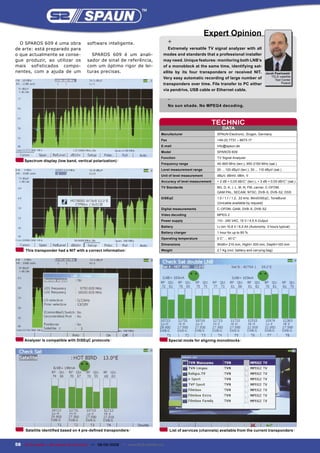 Expert Opinion
  O SPAROS 609 é uma obra              software inteligente.                         +
de arte: está preparado para                                                       Extremely versatile TV signal analyzer with all
o que actualmente se conse-              SPAROS 609 é um anali-                 modes and standards that a professional installer
gue produzir, ao utilizar os           sador de sinal de referência,            may need. Unique features: monitoring both LNB’s
mais sofisticados compo-               com um óptimo rigor de lei-              of a monoblock at the same time, identifying sat-
nentes, com a ajuda de um              turas precisas.                          ellite by its four transponders or received NIT.                   Jacek Pawlowski
                                                                                                                                                       TELE-satellite
                                                                                Very easy automatic recording of large number of                         Test Center
                                                                                transponders over time. File transfer to PC either                            Poland

                                                                                via pendrive, USB cable or Ethernet cable.

                                                                                     -
                                                                                     No sun shade. No MPEG4 decoding.



                                                                                                               TECHNIC
                                                                                                                   DATA
                                                                               Manufacturer                     SPAUN Electronic, Singen, Germany
                                                                               Fax                              +49 (0) 7731 – 8673-17
                                                                               E-mail                           info@spaun.de
                                                                               Model                            SPAROS 609
                                                                               Function                         TV Signal Analyzer
     Spectrum display (low band, vertical polarization)
                                                                               Frequency range                  45-865 MHz (terr.), 950-2150 MHz (sat.)
                                                                               Level measurement range          20 ... 120 dBµV (terr.), 30 ... 110 dBµV (sat.)
                                                                               Unit of level measurement        dBµV, dBmV, dBm, V
                                                                               Accuracy of level measurement    + 2 dB + 0,05 dB/C° (terr.), + 3 dB + 0,05 dB/C° (sat.)
                                                                               TV Standards                     BG, D, K, I, L, M, N, FM, carrier, C-OFDM,
                                                                                                                QAM PAL, SECAM, NTSC, DVB-S, DVB-S2, DSS
                                                                               DiSEqC                           1.0 / 1.1 / 1.2, 22 kHz, MiniDiSEqC, ToneBurst
                                                                                                                (Unicable available by request)
                                                                               Digital measurements             C-OFDM, QAM, DVB-S, DVB-S2
                                                                               Video decoding                   MPEG 2
                                                                               Power supply                     110 - 240 VAC, 15 V / 4,5 A Output
                                                                               Battery                          Li-Ion 10,8 V / 6,5 Ah (Autonomy: 3 hours typical)
                                                                               Battery charger                  1 hour for up to 80 %
                                                                               Operating temperature            0 C° ... 40 C°
                                                                               Dimensions                       Width= 215 mm, Hight= 300 mm, Depth=100 mm
     This transponder had a NIT with a correct information                     Weight                           2,1 Kg (incl. battery and carrying bag)




     Analyzer is compatible with DiSEqC protocols                                    Special mode for aligning monoblocks




     Satellite identiﬁed based on 4 pre-deﬁned transponders                          List of services (channels) available from the current transponders


58 TELE-satellite — Broadband & Fiber-Optic — 08-09/2009 — www.TELE-satellite.com
 