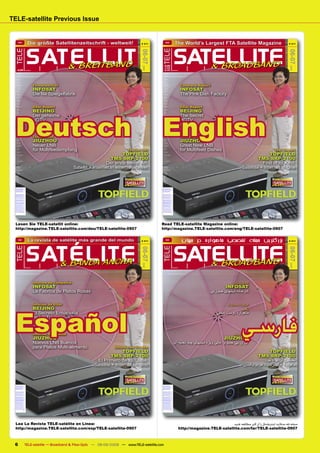 TELE-satellite Previous Issue


        DEU
                                 Die größte Satellitenzeitschrift - weltweit!                        # 211
                                                                                                                   ENG
                                                                                                                                            The World’s Largest FTA Satellite Magazine                                        # 211




                                S AT & BREITBANT
                                     ELLID                                                                                                 SATELLITE
 TELE




                                                                                                             TELE
                                                                                                    06-07




                                                                                                                                                                                                                             06-07
                                                                                                                   6,95
                                                                                                                                              & BROADBAND




                                                                                                      2009




                                                                                                                                                                                                                               2009
                                                                                                               €

                                                                                                               £   4.95
   B 6,90
   € 9318 E                   B 9318 E                                                                             8.95
                                                                                                               $B 9318 E                 B 9318 E

  Australia:                                                                                                 Australia:
  AU$13.90         incl GST                                                                                  AU$13.90         incl GST


  Austria:                                                                                                   Austria:
  €6,90                                                                                                      €6,90
  Belgium:                                                                                                   Belgium:
  €6,95                                                                                                      €6,95
  Bosnia:                                                                                                    Bosnia:



                                         Firmenporträt                                                                                               Company Report
  KM12,90                                                                                                    KM12,90
  Botswana:                                                                                                  Botswana:




                                         INFOSAT                                                                                                     INFOSAT
  R52.60    excl Tax                                                                                         R52.60    excl Tax


  Canada:                                                                                                    Canada:
  CA$8.95                                                                                                    CA$8.95




                                         Die lila Spiegelfabrik                                                                                      The Pink Dish Factory
  China:                                                                                                     China:
  ¥60                                                                                                        ¥60
  Croatia:                                                                                                   Croatia:
  K49,50                                                                                                     K49,50
  Egypt:                                                                                                     Egypt:
  EP50                                                                                                       EP50
  Finland:                                                                                                   Finland:
  €6,95                                                                                                      €6,95
  France:                                                                                                    France:



                                         DXer Report                                                                                                 DXer Report
  €6,95                                                                                                      €6,95
  Germany:                                                                                                   Germany:




                                         BEIJING                                                                                                     BEIJING
  €6,90                                                                                                      €6,90




  Deutsch                                                                                                    English
  Greece:                                                                                                    Greece:
  €6,95                                                                                                      €6,95
  India:                                                                                                     India:



                                         Der geheime                                                                                                 The Secret
  Rs450                                                                                                      Rs450
  Indonesia:                                                                                                 Indonesia:
  Rp45.000                                                                                                   Rp45.000



                                         HDTV                                                                                                        HDTV
  Ireland:                                                                                                   Ireland:
  €6,95                                                                                                      €6,95
  Israel:                                                                                                    Israel:
  NIS35
  Lebanon:
  LL8000
                                         Enthusiast                                                          NIS35
                                                                                                             Lebanon:
                                                                                                             LL8000
                                                                                                                                                     Enthusiast
  Luxembourg:                                                                                                Luxembourg:
  €6,95                                                                                                      €6,95
  Macedonia:                                                                                                 Macedonia:
  D429                                                                                                       D429
  Maroc:                                                                                                     Maroc:



                                         Testbericht                                                                                                 Test Report
  DH75                                                                                                       DH75
  Netherlands:                                                                                               Netherlands:




                                         JIUZHOU                                                                                                     JIUZHOU
  €7,80   met CD                                                                                             €7,80   met CD


  Nigeria:                                                                                                   Nigeria:
  N600                                                                                                       N600




                                         Neuer LNB                                                                                                   Great New LNB
  Namibia:                                                                                                   Namibia:
  R52.60    excl Tax                                                                                         R52.60    excl Tax


  Pakistan:                                                                                                  Pakistan:




                                         für Multifeedempfang                                                                                        for Multifeed Dishes
  Rp750                                                                                                      Rp750


                                                                                          Testbericht                                                                                                             Test Report
  Serbia:                                                                                                    Serbia:
  D549                                                                                                       D549




                                                                                         TOPFIELD                                                                                                             TOPFIELD
  Slovenia:                                                                                                  Slovenia:
  €6,95                                                                                                      €6,95
  South Africa:                                                                                              South Africa:




                                                                                   TMS SRP-2100                                                                                                         TMS SRP-2100
  R59.95    incl VAT                                                                                         R59.95    incl VAT


  Others:                                                                                                    Others:
  R52.60    excl Tax                                                                                         R52.60    excl Tax




                                                                                Der erste seiner Art:                                                                                                     First of its Kind:
  South Korea:                                                                                               South Korea:
  W15.000                                                                                                    W15.000
  Spain:                                                                                                     Spain:




                                                               Satellit + Internet in einem Receiver                                                                                           Satellite + Internet in One
  €6,95                                                                                                      €6,95
  Sweden:                                                                                                    Sweden:
  SKr69,50                                                                                                   SKr69,50
  Switzerland:                                                                                               Switzerland:
  Fr9,90                                                                                                     Fr9,90
  Taiwan:                                                                                                    Taiwan:
  NT$330                                                                                                     NT$330
  UAE:                                                                                                       UAE:
  D35                                                                                                        D35
  UK:                                                                                                        UK:
  £4.95                                                                                                      £4.95
  USA:                                                                                                       USA:
  US$8.95                                                                                                    US$8.95

                                                                                               06-07/2009                                                                                                               06-07/2009




  Lesen Sie TELE-satellit online:                                                                            Read TELE-satellite Magazine online:
  http://magazine.TELE-satellite.com/deu/TELE-satellite-0907                                                 http://magazine.TELE-satellite.com/eng/TELE-satellite-0907

        ESP
                                 La revista de satélite más grande del mundo                         # 211
                                                                                                                   FAR
                                                                                                                                                     ‫ﺑﺰﺭﮔﺘﺮﻳﻦ ﻣﺠﻠﻪ ﺗﺨﺼﺼﻲ ﻣﺎﻫﻮﺍﺭﻩ ﺩﺮ ﺟﻬﺎﻥ‬                                      # 211




                                S AT ÉNDAIANCHA
                                        L TE                                                                                               SATELLITE
 TELE




                                                                                                             TELE
                                                                                                    06-07




                                                                                                                                                                                                                             06-07
                                   & BA                                                                                                       & BROADBAND
                                                                                                      2009




                                                                                                                                                                                                                               2009
   B 9318 E                   B 9318 E                                                                         B 9318 E                  B 9318 E




                                         Informe de Compañía                                                                                                                           ‫ﮔﺰﺍﺭﺵ ﺷﺮﮐﺖ‬
                                         INFOSAT                                                                                                                              INFOSAT
                                         La Fábrica de Platos Rosas                                                                                                     ‫ﮐﺎﺭﺧﺎﻧﻪ ﺩﻳﺸﻬﺎی ﺻﻮﺭﺗﯽ‬

                                         Informe de DXer                                                                                                                          ‫ﮔﺰﺍﺭﺵ ﺍﺯ ﺩﯾﺠﯿﺘﺎﻝ ﺑﺎﺯ‬




  Español
                                         BEIJING                                                                                                                                        ‫ﭘﮑﻦ‬



                                                                                                                                                                                               ‫ﻓﺎﺭﺳﻲ‬
                                         El Secreto Entusiasta                                                                                                             ‫ﻣﺎﻫﻮﺍﺭﻩ ﺩﻭﺳﺖ ﻣﺨﻔﯽ‬
                                         de HDTV


                                         Informe de Prueba                                                                                                                             ‫ﮔﺰﺍﺭﺵ ﺁﺯﻣﺎﯾﺶ‬
                                         JIUZHOU                                                                                                                       JIUZHOU
                                         Nuevos LNB Buenos                                                                               ‫ﺍﻝ ﺍﻥ ﺑﯽ ﺟﺪﻳﺪ ﻭ ﻋﺎﻟﯽ ﻭﻳﮋﻩ ﺩﻳﺸﻬﺎی ﭼﻨﺪ ﺗﻐﺬﻳﻪ ﺍی‬
                                         para Platos Multi-alimento                Informe de Prueba                                                                                                                  ‫ﮔﺰﺍﺭﺵ ﺁﺯﻣﺎﯾﺶ‬
                                                                                        TOPFIELD                                                                                                               TOPFIELD
                                                                                 TMS SRP-2100                                                                                                            TMS SRP-2100
                                                                          El Primero de su Clase:                                                                                                          :‫ﻧﺨﺴﺘﻴﻦ ﺩﺭ ﻧﻮﻉ ﺧﻮﺩ‬
                                                                         Satélite + Internet en Uno                                                                                              ‫ﻣﺎﻫﻮﺍﺭﻩ + ﺍﻳﻨﺘﺮﻧﺖ ، ﻫﺮﺩﻭ ﻳﮑﺴﺎﻥ‬


                                                                                               06-07/2009                                                                                                               06-07/2009




  Lea La Revista TELE-satélite en Linea:                                                                                                                                       ‫ﻣﺠﻠﻪ ﺗﻠﻪ ﺳﺘﻼﯾﺖ ﺍﯾﻨﺘﺮﻧﺸﻨﺎﻝ ﺭﺍ ﺁﻥ ﻻﯾﻦ ﻣﻄﺎﻟﻌﻪ ﮐﻨﯿﺪ‬
  http://magazine.TELE-satellite.com/esp/TELE-satellite-0907                                                                                        http://magazine.TELE-satellite.com/far/TELE-satellite-0907



 6                            TELE-satellite — Broadband & Fiber-Optic — 08-09/2009 — www.TELE-satellite.com
 