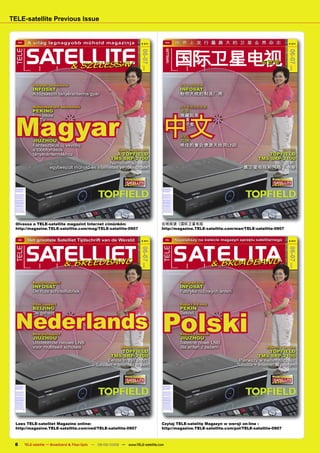 TELE-satellite Previous Issue


     MAG
                A világ legnagyobb műhold magazinja                              # 211
                                                                                               MAN
                                                                                                                   世 界 上 发 行 量 最 大 的 卫 星 业 界 杂 志                                 # 211




               SATELLITE                                                                                          国际卫星电视
 TELE




                                                                                               SATELLITE
                                                                                                  & BROADBAND
                                                                                06-07




                                                                                                                                                                                06-07
                                                                                                                                                               与宽带
                   & SZÉLESSÁV
                                                                                                TELE




                                                                                  2009




                                                                                                                                                                                  2009
  B 9318 E   B 9318 E                                                                         B 9318 E          B 9318 E




                        Vállalati beszámoló                                                                                关于公司的报道
                        INFOSAT                                                                                            INFOSAT
                        A rózsaszín tányérantenna gyár                                                                     粉色天线的制造厂商

                        Műholdkedvelő beszámoló                                                                            关于发烧友的报道
                        PEKING                                                                                             北京




  Magyar                                                                                  中文
                        Egy titkos                                                                                         隐藏起来的
                        HDTV                                                                                               高清卫星电视
                        rajongó                                                                                            爱好者

                        Teszt beszámoló                                                                                    测试报告
                        JIUZHOU                                                                                            九洲
                        Fantasztikus új vevőfej                                                                            绝佳的复合馈源天线用LNB
                        a többforrásos                           Teszt beszámoló                                                                                          测试报告
                        tányérantennákhoz                      A TOPFIELD                                                                                    TOPFIELD
                                                            TMS SRP-2100                                                                                  TMS SRP-2100
                                                            Nemében az első:                                                                                       首款:
                                 egybeépült műhold-és internetes vevőkészülék                                                                          集卫星电视和网络于一身


                                                                           06-07/2009                                                                                      06-07/2009




  Olvassa a TELE-satellite magazint Internet cimünkön:                                   在线阅读《国际卫星电视
  http://magazine.TELE-satellite.com/mag/TELE-satellite-0907                             http://magazine.TELE-satellite.com/man/TELE-satellite-0907

     NED
                Het grootste Satelliet Tijdschrift van de Wereld                 # 211
                                                                                               POL                 Największy na świecie magazyn sprzętu satelitarnego           # 211




               SATELLIET                                                                                          S AT&E L DBAND
                                                                                                                            I TA
 TELE




                                                                                          TELE
                                                                                06-07




                                                                                                                                                                                06-07
                  & BREEDBAND                                                                                          BROA
                                                                                  2009




                                                                                                                                                                                  2009
  B 9318 E   B 9318 E                                                                         B 9318 E          B 9318 E




                        Bedrijfsrapport                                                                                    Przegląd ﬁrm
                        INFOSAT                                                                                            INFOSAT
                        De roze schotelfabriek                                                                             Fabryka różowych anten

                        DXer rapport                                                                                       Raport DX-owy




                                                                                          Polski
                        BEIJING                                                                                            PEKIN



  Nederlands
                        De geheime                                                                                         Sekret
                        HDTV                                                                                               entuzjasty
                        enthousiasteling                                                                                   HDTV

                        Bedrijfsrapport                                                                                    Raport z testów
                        JIUZHOU                                                                                            JIUZHOU
                        Uitstekende nieuwe LNB                                                                             Świetne nowe LNB
                        voor multifeed schotels                   Bedrijfsrapport                                          dla anten z zezem                      Raport z testów
                                                                   TOPFIELD                                                                                          TOPFIELD
                                                             TMS SRP-2100                                                                                      TMS SRP-2100
                                                           Eerste in zijn soort:                                                                     Pierwszy w swoim rodzaju:
                                                     Satelliet + Internet in één                                                                    Satelita + Internet w jednym


                                                                           06-07/2009                                                                                      06-07/2009




  Lees TELE-satelliet Magazine online:                                                   Czytaj TELE-satelitę Magazyn w wersji on-line :
  http://magazine.TELE-satellite.com/ned/TELE-satellite-0907                             http://magazine.TELE-satellite.com/pol/TELE-satellite-0907



 8           TELE-satellite — Broadband & Fiber-Optic — 08-09/2009 — www.TELE-satellite.com
 