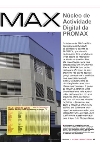 Núcleo de
                                                                                                            Actividade
                                                                                                            Digital da
                                                                                                            PROMAX
                                                                                                            Os leitores da TELE-satélite
                                                                                                            tiveram a oportunidade
                                                                                                            de conhecer a solidez da
                                                                                                            PROMAX’s, que durante
                                                                                                            muitos anos tem vendido em
                                                                                                            larga escala os medidores
                                                                                                            de sinais via satélite. Eles
                                                                                                            são reconhecidos pela sua
                                                                                                            característica de cor amarela.
                                                                                                            Mas a PROMAX tem muito
                                                                                                            mais para oferecer: os seus
                                                                                                            produtos vão desde aqueles
                                                                                                            que já conhece até a produtos
                                                                                                            para processamento de
                                                                                                            sinais a componentes de
                                                                                                            distribuição de sinais para
                                                                                                            clientes particulares. A gama
                                                                                                            da PROMAX abrange tanta
                                                                                                            diversidade que vale a pena
                                                                                                            estar mais atento e ver seus
                                                                                                            produtos. Para isso fomos
                                                                                                            até uma das maiores cidades
                                                                                                            turísticas - Barcelona. Até
                                                                                                            1981, a PROMAX tinha o seu
TELE-satelliteother languageswww.TELE-satellite.com/...
                        World from the Internet:                                                            edifício em Barcelona, mas
Download this report in
Arabic       ‫ﺍﻟﻌﺮﺑﻴﺔ‬         www.TELE-satellite.com/TELE-satellite-0909/ara/promax.pdf                      depois resolveram mudar para
Indonesian   Indonesia       www.TELE-satellite.com/TELE-satellite-0909/bid/promax.pdf
Bulgarian
Czech
             Български
             Česky
                             www.TELE-satellite.com/TELE-satellite-0909/bul/promax.pdf
                             www.TELE-satellite.com/TELE-satellite-0909/ces/promax.pdf
                                                                                                            L’Hospitalet de Llobregat, num
German
English
             Deutsch
             English
                             www.TELE-satellite.com/TELE-satellite-0909/deu/promax.pdf
                             www.TELE-satellite.com/TELE-satellite-0909/eng/promax.pdf                      subúrbio de acesso facilitado
Spanish      Español         www.TELE-satellite.com/TELE-satellite-0909/esp/promax.pdf
Farsi        ‫ﻓﺎﺭﺳﻲ‬           www.TELE-satellite.com/TELE-satellite-0909/far/promax.pdf                      pela linha L1 do Metropolitano.
French       Français        www.TELE-satellite.com/TELE-satellite-0909/fra/promax.pdf
Greek        Ελληνικά        www.TELE-satellite.com/TELE-satellite-0909/hel/promax.pdf
Croatian     Hrvatski        www.TELE-satellite.com/TELE-satellite-0909/hrv/promax.pdf
Italian      Italiano        www.TELE-satellite.com/TELE-satellite-0909/ita/promax.pdf
Hungarian    Magyar          www.TELE-satellite.com/TELE-satellite-0909/mag/promax.pdf
Mandarin
Dutch
             中文
             Nederlands
                             www.TELE-satellite.com/TELE-satellite-0909/man/promax.pdf
                             www.TELE-satellite.com/TELE-satellite-0909/ned/promax.pdf
                                                                                                            ■ Partial view of the PROMAX fabrication and
Polish       Polski          www.TELE-satellite.com/TELE-satellite-0909/pol/promax.pdf
                                                                                                             administration building in L’Hospitalet de Llobregat,
Portuguese   Português       www.TELE-satellite.com/TELE-satellite-0909/por/promax.pdf                       a suburb south of Barcelona and close to the El Prat
Romanian     Românesc        www.TELE-satellite.com/TELE-satellite-0909/rom/promax.pdf                       airport. A total of 6600 sq-m of space is at PROMAX’s
Russian      Русский         www.TELE-satellite.com/TELE-satellite-0909/rus/promax.pdf                       disposal. These buildings are occupied by 120
Swedish      Svenska         www.TELE-satellite.com/TELE-satellite-0909/sve/promax.pdf                       employees, of which 50 are in production, 30 in sales,
Turkish      Türkçe          www.TELE-satellite.com/TELE-satellite-0909/tur/promax.pdf
                                                                                                             30 in R&D and 10 in administration.
                          Available online starting from 31 July 2009



                                                                                   www.TELE-satellite.com — 08-09/2009 — TELE-satellite — Broadband & Fiber-Optic   81
 