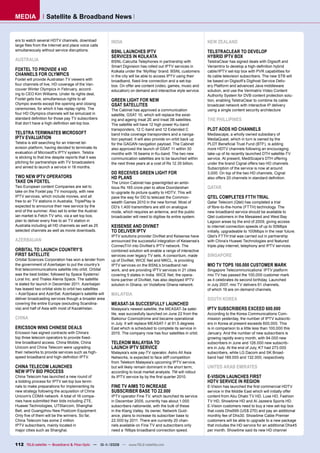 MEDIA              Satellite & Broadband News


ers to watch several HDTV channels, download            INDIA                                                  NEW ZEALAND
large ﬁles from the Internet and place voice calls
simultaneously without service disruptions.             BSNL LAUNCHES IPTV                                     TELSTRACLEAR TO DEVELOP
                                                        SERVICES IN KOLKATA                                    HYBRID IPTV BOX
AUSTRALIA                                               BSNL-Calcutta Telephones in partnership with           TelstraClear has signed deals with Digisoft and
                                                        Smart Digivision has rolled out IPTV services in       Veriamtrix to develop a high-deﬁnition hybrid
FOXTEL TO PROVIDE 4 HD                                  Kolkata under the ‘MyWay’ brand. BSNL customers        cable/IPTV set-top box with PVR capabilities for
CHANNELS FOR OLYMPICS                                   in the city will be able to access IPTV using their    its cable television subscribers. The new STB will
Foxtel will provide Australian TV viewers with          broadband, ﬁxed-line connection and a set-top          be based on Digisoft’s Digihost Service Deliv-
four channels of live, HD coverage of the Van-          box. On offer are content (video, games, music and     ery Platform and advanced Java middleware
couver Winter Olympics in February, accord-             education) on demand and interactive style service.    solution, and use the Verimatrix Video Content
ing to CEO Kim Williams. Under its rights deal,                                                                Authority System for DVB content protection solu-
Foxtel gets live, simultaneous rights to all            GREEN LIGHT FOR NEW                                    tion, enabling TelstraClear to combine its cable
Olympic events except the opening and closing           GSAT SATELLITES                                        broadcast network with interactive IP delivery
ceremonies, for which it has replay rights. The         The Cabinet has approved a communication               using a single content security architecture
four HD Olympics channels will be simulcast in          satellite, GSAT 10, which will replace the exist-
standard deﬁnition for those pay TV subscribers         ing and ageing Insat 2E and Insat 3B satellites.       THE PHILLIPINES
that don’t have a high-deﬁnition set-top box.           The satellite will have 12 high power Ku-band
                                                        transponders, 12 C-band and 12 Extended C              PLDT ADDS HD CHANNELS
TELSTRA TERMINATES MICROSOFT                            band India coverage transponders and a naviga-         Mediascape, a wholly owned subsidiary of
IPTV EVALUATION                                         tion payload. It will also provide on-orbit back up    MediaQuest, which in turn is owned by the
Telstra is still searching for an Internet tel-         for the GAGAN navigation payload. The Cabinet          PLDT Beneﬁcial Trust Fund (BTF), is adding
evision platform, having decided to terminate its       also approved the launch of GSAT 11 within 30          more HDTV channels following an encouraging
evaluation of Microsoft’s IPTV system. Telstra          months with 16 beams in Ku-band. The two new           take-up of its recently launched DTH satellite-TV
is sticking to that line despite reports that it was    communication satellites are to be launched within     service. At present, MediScape’s DTH offering
pitching for partnerships with TV broadcasters          the next three years at a cost of Rs 12.35 billion.    under the brand Cignal offers two HD channels.
and aimed to launch a service in 18 months.                                                                    Subscription of the service is now at around
                                                        DD RECEIVES GREEN LIGHT FOR                            3,000. On top of the two HD channels, Cignal
TWO NEW IPTV OPERATORS                                  HD PLANS                                               also offers 20 channels in standard deﬁnition.
TAKE ON FOXTEL                                          The Union Cabinet has greenlighted an ambi-
Two European content Companies are set to               tious Rs 165 crore plan to allow Doordarshan           QATAR
take on the Foxtel pay TV monopoly, with new            to upgrade its picture quality to HDTV. This will
IPTV services, which include movies, and all            pave the way for DD to telecast the Common-            QTEL COMPLETES FTTH TRIAL
free to air TV stations in Australia. TriplePlay is     wealth Games 2010 in the new format. Most of           Qatar Telecom (Qtel) has completed a trial
expected to announce their new service by the           DD’s 1,400 transmitters are still on analogue          of ﬁbre-to-the-home (FTTH) technology. The
end of the summer. Also set to enter the Austral-       mode, which requires an antenna, and the public        new broadband service should be available to
ian market is Fetch TV who, via a set top box,          broadcaster will need to digitise its entire system.   Qtel customers in the Mesaieed and West Bay
plan to deliver every free to air TV station in                                                                Lagoon areas by the end of 2009, giving access
Australia including all HD channels as well as 25       KEISENSE AND DIVINET                                   to internet connection speeds of up to 50Mbps
selected channels as well as movie downloads.           TO DELIVER IPTV                                        initially, upgradeable to 100Mbps in the near future.
                                                        IPTV solutions provider DiviNet and Keisense have      Qtel’s FTTH trial was carried out in partnership
AZERBAIJAN                                              announced the successful integration of Keisense’s     with China’s Huawei Technologies and featured
                                                        ConnecTiVi into DiviNet’s IPTV network. The            triple-play internet, telephony and IPTV services.
ORBITAL TO LAUNCH COUNTRY’S                             combined solution will enable a range of interactive
FIRST SATELLITE                                         services over legacy TV sets. A consortium, made       SINGAPORE
Orbital Sciences Corporation has won a tender from      up of DiviNet, WICE Net and MKCL, is providing
the government of Azerbaijan to put the country’s       IPTV services on the BSNL’s broadband net-             MIO TV TOPS 100.000 CUSTOMER MARK
ﬁrst telecommunications satellite into orbit. Orbital   work, and are providing IPTV services in 21 cities     Singapore Telecommunications’ IPTV platform
was the best bidder, followed by Space Systems/         covering 5 states in India. WICE Net, the opera-       mio TV has passed the 100,000 customer mark
Loral Inc. and Thales Alenia Space. The satellite       tions partner of DiviNet, has also deployed IPTV       as it celebrates its second birthday. Launched
is slated for launch in December 2011. Azerbaijan       solution in Ghana, on Vodafone Ghana network.          in July 2007, mio TV delivers 61 channels,
has leased two orbital slots to orbit two satellites                                                           of which 19 are on-demand channels.
– AzerSpace and AzerSat. Azerbaijan’s satellite will    MALAYSIA
deliver broadcasting services though a broader area                                                            SOUTH KOREA
covering the entire Europe (excluding Scandina-         MEASAT-3A SUCCESFULLY LAUNCHED
via) and half of Asia with most of Kazakhstan.          Malaysia’s newest satellite, the MEASAT-3a satel-      IPTV SUBSCRIBERS EXCEED 600.000
                                                        lite, was succesfully launched on June 22 from the     According to the Korea Communications Com-
CHINA                                                   Baikonur Cosmodrome and became operational             mission yesterday, the number of IPTV subscrib-
                                                        in July. It will replace MEASAT-1 at 91.5 degrees      ers in Korea at present exceeds 600,000. This
ERICSSON WINS CHINESE DEALS                             East which is scheduled to complete its service in     is in comparison to a little less than 100,000 this
Ericsson has signed contracts with China’s              2015. The company now has four satellites in orbit.    January. And the number of new subscribers is
top three telecom operators to provide ﬁxed-                                                                   growing rapidly every month, with 94.000 new
line broadband access. China Mobile, China              TELEKOM MALAYSIA TO                                    subscribers in June and 126.000 new subscrib-
Unicom and China Telecom were upgrading                 LAUNCH IPTV SERVICE                                    ers in July. At the end of July, KT had 273.000
their networks to provide services such as high-        Malaysia’s sole pay-TV operator, Astro All Asia        subscribers, while LG Dacom and SK Broad-
speed broadband and high-deﬁnition IPTV.                Networks, is expected to face stiff competition        band had 189.000 and 132.000, respectively.
                                                        from Telekom Malaysia’s upcoming IPTV service,
CHINA TELECOM LAUNCHES                                  but will likely remain dominant in the short term,     UNITED ARAB EMIRATES
NEW IPTV BID PROCESS                                    according to local market analysts. TM will rollout
China Telecom has launched a new round of               its IPTV service by by the ﬁrst quarter 2010.          E-VISION LAUNCHES FIRST
a bidding process for IPTV set-top box termi-                                                                  HDTV SERVICE IN REGION
nals to make preparations for implementing its          FINE TV AIMS TO INCREASE                               E-Vision has launched the ﬁrst commercial HDTV
new strategy following the acquisition of China         SUBSCRIBER BASE TO 22.000                              service in the Middle East which will initially offer
Unicom’s CDMA network. A total of 16 compa-             IPTV operator Fine TV, which launched its service      content from Abu Dhabi TV HD, Luxe HD, Fashion
nies have submitted their bids including ZTE,           in December 2005, currently has about 1.000            TV HD, Showtime HD and Al Jazeera Sports HD.
Huawei Technologies, UTStarcom, Shanghai                subscribers nationwide, with the bulk of these         E-Vision customers need to buy a new set-top box
Bell, and Guangzhou New Postcom Equipment.              in the Klang Valley. Its owner, Network Guid-          that costs Dhs999 (US$ 270) and pay an additional
Only ﬁve of them will be the winners. So far,           ance, plans to increase its subscriber base to         monthly fee of Dhs30. Showtime Cable Premier
China Telecom has some 2 million                        22.000 by 2011. There are currently 20 chan-           customers will be able to upgrade to a new package
IPTV subscribers, mainly located in                     nels available on Fine TV and subscribers only         that includes the HD service for an additional Dhs45
major cities such as Shanghai.                          need a 1Mbps broadband connection speed.               per month. Showtime said its new HD channel


112 TELE-satellite — Broadband & Fiber-Optic — 10-1
                                                  1/2009 — www.TELE-satellite.com
 