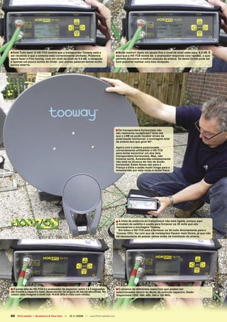 ■ Está Tudo bem! O HD-TC8 mostra que o transponder Tooway está a                   ■ Muito melhor! Após um ajuste ﬁno o nível de sinal sobe para6,3 dB. É
ser recebido e que o sistema está correctamente alinhado. Podemos                  aqui que o HD-TC8 revela-se: o analisador responde com rapidez, o que
agora fazer o Fine-tuning, com um nível de sinal de 5,5 dB, a recepção             permite encontrar a melhor posição da antena. Só desta forma pode ser
é apenas um pouco acima do limite - por outras palavras temos muito                bem possível realizar uma boa recepção.
pouca reserva.




                                                                                   ■ Os transponders horizontais não
                                                                                   são realmente receptíveis? Uma vez
                                                                                   que o LNB só pode receber sinais de
                                                                                   polarização horizontal, a montagem total
                                                                                   da antena tem que girar 90°.

                                                                                   Agora com a antena posicionada
                                                                                   correctamente utilizamos o HD-TC8
                                                                                   para tentar encontrar um dos dois
                                                                                   transponders horizontais. Mas, não
                                                                                   tivemos sorte, Amesterdão simplesmente
                                                                                   não está no alcance do raio de acção
                                                                                   horizontal. Estes feixes são para a
                                                                                   França e Itália e estão muito longe para o
                                                                                   Amesterdão por esta razão é muito fraco.




                                                                                   ■ A linha de potência do transmissor não está ligada, porque aqui
                                                                                   o modem de satélite é usado para fornecer os 30 volts que são
                                                                                   necessários a montagem Tooway.
                                                                                     Em baixo o HD-TC8 está a fornecer os 30 volts directamente para o
                                                                                   Tooway ODU, faz com que as instalações ﬁquem mais fáceis, já que não
                                                                                   há necessidade de passar cabos antes da instalação da antena.




■ O ponto alto do HD-TC8 é o analisador de espectro: entre 1 a 2 segundos          ■ O alcance de diferentes espectros que podem ser
ele mostra o espectro total, dependendo da largura de banda escolhida. No          seleccionados dentro do Modo de exibição espectro. Estão
nosso caso imagine o sinal nos 19.630 GHz é visto com nitidez.                     disponíveis 1200, 960, 480, 240 e 120 MHz.




24 TELE-satellite — Broadband & Fiber-Optic — 10-1
                                                 1/2009 — www.TELE-satellite.com
 