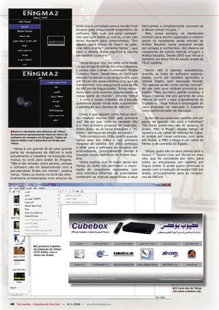 texto que é compilado para a versão final    fabricantes e simplesmente recusam-se
                                                    Enigma pelo responsável engenheiro de        a deixar entrar no país. “
                                                    software. Tem tudo que estar compatí-          Mas, como sempre, os obstáculos
                                                    veis uns com todos os outros, e isto não     existem para serem superados e mesmo
                                                    deixa margem para compromisso. “Em           assim os receptores ainda entram na
                                                    alguns casos temos de inserir as pala-       Arábia Saudita numa pequena escala
                                                    vras letra a letra”, comenta Yahya “, que    por amigos e conhecidos. Até mesmo os
                                                    para o idioma árabe significa a escrita      receptores de outras marcas chegam a
                                                    em sentido contrário.”                       Arábia Saudita. Desde 2003 que Yahya é
                                                                                                 também um leitor fiel da edição árabe da
                                                       Yahya diz que ‘nós’ por uma certa razão   TELE-satélite.
                                                    - o seu amigo Al-Alil da-lhe uma mãozinha
                                                    e juntos eles criaram o chamado “Árabe          Yahya não é apenas autodidacta,
                                                    Cubebox Team’. Desde Maio de 2009 que        quando se trata de software especia-
                                                    eles até fundaram o seu próprio site, com    lizado, como ele também aprendeu o
                                                    um fórum em www.cubebox.org, que se          idioma Inglês, sem educação formal.
                                                    transformou num playground para os fãs       “Eu apenas andei numa escola normal”,
                                                    da ABCom de língua árabe. “Estes recep-      diz ele com uma notável pronúncia em
                                                    tores têm uma enorme popularidade na         Inglês. “Meu primeiro patrão ensinou a
                                                    nossa parte do mundo”, informa Yahya         lingua Inglesa. Ele era gerente de uma
                                                    “, e com o nosso trabalho de tradução        fábrica de vidro e veio originalmente da
                                                    queremos ajudar ainda mais a aumentar        Inglaterra. “Hoje Yahya é empregado de
                                                    a satisfação dos clientes da ABCom.”         uma empresa no mercado e trabalha
                                                                                                 como administrador de Serviços.
                                                       Como é que alguém como Yahya deci-
                                                    diu traduzir menus OSD pela primeira            Quais são os canais por satélite que um
                                                    vez? Ele diz que “este na verdade não        perito vê quando não está a trabalhar?
                                                    é o meu primeiro projecto de tradução.       “Os meus preferidos são Al Jazeera, Al
                                                    Antes disso, eu já havia traduzido o “PC     árabe, MBC e Moga”, revela Yahya. Al
■ Este é o resultado dos esforços de Yahya:         Editor ‘ software de edição de canais.”      Jazeera é um canal de notícias de Catar,
Screenshots apresentando itens do menu do
software do receptor em Enigma2. Todos os              Tudo começou em 1996, que foi quando      Al Arábia um canal noticioso com sede
textos estão a ser traduzidos em Árabe por          Yahya teve em mãos o seu primeiro            em Dubai, e MBC e Moga é um canal de
Yahya.                                              receptor de satélite. Em 2002 começou        filmes e de comédia do Egipto.
   Yahya é um grande fã de uma grande               a olhar para o software do receptor em
parte de receptores da ABCom e está                 profundidade, principalmente devido à           Yahya, quais são os seus planos para o
actualmente a trabalhar na tradução dos             situação muito restritiva na Arábia Sau-     futuro ? “Quero criar um fórum no meu
menus no ecrã para árabe do Enigma.                 dita.                                        site, que foi concebido por mim, para
“Não é tão simples como parece, porque                 Yahya explica que “A maior parte dos      todos os entusiastas por satélite em
o software não foi desenvolvido com a               Países do Golfo não permitem a impor-        língua árabe. E ainda quero continuar a
peculiaridade Árabe em mente”, explica              tação de receptores equipados com            ajudar com a tradução de textos OSD em
Yahya. Todos os textos no ecrã são efec-            uma interface Ethernet. As autoridades       árabe, principalmente para os recepto-
tivamente armazenados num arquivo de                conhecem as marcas específicas e seus        res da ABCom “.




                  ■ O primeiro trabalho
                  de tradução de Yahya:
                  O PC Editor com o
                  menu em Árabe




                                                                                                                      ■ O novo site de Yahya
                                                                                                                      em www.cubebox.org




46 TELE-satellite — Broadband & Fiber-Optic — 10-1
                                                 1/2009 — www.TELE-satellite.com
 