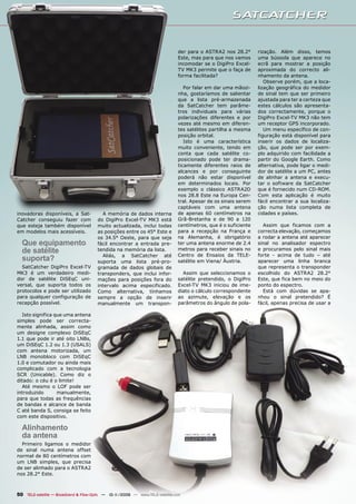 der para o ASTRA2 nos 28.2°       rização. Além disso, temos
                                                                              Este, mas para que nos vamos      uma bússola que aparece no
                                                                              incomodar se o DigiPro Excel-     ecrã para mostrar a posição
                                                                              TV MK3 permite que o faça de      aproximada do correcto ali-
                                                                              forma facilitada?                 nhamento da antena.
                                                                                                                   Observe porém, que a loca-
                                                                                 Por falar em dar uma mãozi-    lização geográfica do medidor
                                                                              nha, gostaríamos de salientar     de sinal tem que ser primeiro
                                                                              que a lista pré-armazenada        ajustada para ter a certeza que
                                                                              da SatCatcher tem parâme-         estes cálculos são apresenta-
                                                                              tros individuais para várias      dos correctamente, porque o
                                                                              polarizações diferentes e por     DigiPro Excel-TV MK3 não tem
                                                                              vezes até mesmo em diferen-       um receptor GPS incorporado.
                                                                              tes satélites partilha a mesma       Um menu específico de con-
                                                                              posição orbital.                  figuração está disponível para
                                                                                 Isto é uma característica      inserir os dados de localiza-
                                                                              muito conveniente, tendo em       ção, que pode ser por exem-
                                                                              conta que cada satélite co-       plo adquirido com facilidade a
                                                                              posicionado pode ter drama-       partir do Google Earth. Como
                                                                              ticamente diferentes raios de     alternativa, pode ligar o medi-
                                                                              alcances e por conseguinte        dor de satélite a um PC, antes
                                                                              poderá não estar disponível       de alinhar a antena e execu-
                                                                              em determinados locais. Por       tar o software da SatCatcher
                                                                              exemplo o clássico ASTRA2D        que é fornecido num CD-ROM.
                                                                              nos 28.8 Este na Europa Cen-      Com esta aplicação é muito
                                                                              tral. Apesar de os sinais serem   fácil encontrar a sua localiza-
                                                                              captáveis com uma antena          ção numa lista completa de
inovadoras disponíveis, a Sat-           A memória de dados interna           de apenas 60 centímetros na       cidades e países.
Catcher conseguiu fazer com            do DigiPro Excel-TV MK3 está           Grã-Bretanha e de 90 a 120
que esteja também disponível           muito actualizada, inclui todas        centímetros, que é o suficiente     Assim que ficamos com a
em modelos mais acessíveis.            as posições entre os 45° Este e        para a recepção na França e       correcta elevação, começamos
                                       os 34.5° Oeste, para que seja          na Alemanha, é obrigatório        a rodar a antena até aparecer
  Que equipamento                      fácil encontrar a entrada pre-         ter uma antena enorme de 2.4      sinal no analisador espectro
  de satélite                          tendida na memória da lista.           metros para receber sinais no
                                                                              Centro de Ensaios da TELE-
                                                                                                                e procuramos pelo sinal mais
                                                                                                                forte - acima de tudo – até
                                         Aliás, a SatCatcher até
  suporta?                             suporta uma lista pré-pro-             satélite em Viena/ Áustria.       aparecer uma linha branca
  SatCatcher DigiPro Excel-TV          gramada de dados globais de                                              que representa o transponder
MK3 é um verdadeiro medi-              transponders, que inclui infor-          Assim que seleccionamos o       escolhido do ASTRA2 28.2°
dor de satélite DiSEqC uni-            mações para posições fora do           satélite pretendido, o DigiPro    Este, que fica bem no meio do
versal, que suporta todos os           intervalo acima especificado.          Excel-TV MK3 iniciou de ime-      ponto do espectro.
protocolos e pode ser utilizado        Como alternativa, tínhamos             diato o cálculo correspondente      Está com dúvidas se apa-
para qualquer configuração de          sempre a opção de inserir              ao azimute, elevação e os         nhou o sinal pretendido? É
recepção possível.                     manualmente um transpon-               parâmetros do ângulo de pola-     fácil, apenas precisa de usar a

  Isto significa que uma antena
simples pode ser correcta-
mente alinhada, assim como
um designe complexo DiSEqC
1.1 que pode ir até oito LNBs,
um DiSEqC 1.2 ou 1.3 (USALS)
com antena motorizada, um
LNB monobloco com DiSEqC
1.0 e comutador ou ainda mais
complicado com a tecnologia
SCR (Unicable). Como diz o
ditado: o céu é o limite!
  Até mesmo o LOF pode ser
introduzido       manualmente,
para que todas as frequências
de bandas e alcance de banda
C até banda S, consiga se feito
com este dispositivo.

  Alinhamento
  da antena
  Primeiro ligamos o medidor
de sinal numa antena offset
normal de 80 centímetros com
um LNB simples, que precisa
de ser alinhado para o ASTRA2
nos 28.2° Este.



50 TELE-satellite — Broadband & Fiber-Optic — 10-1
                                                 1/2009 — www.TELE-satellite.com
 
