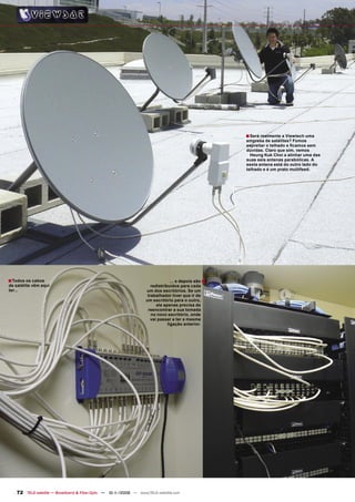■ Será realmente a Viewtech uma
                                                                                                     empresa de satélites? Fomos
                                                                                                     espreitar o telhado e ﬁcamos sem
                                                                                                     dúvidas. Claro que sim, vemos
                                                                                                       Heung Kuk Choi a alinhar uma das
                                                                                                     suas seis antenas parabólicas. A
                                                                                                     sexta antena está do outro lado do
                                                                                                     telhado e é um prato multifeed.




■ Todos os cabos                                                                ... e depois são ■
de satélite vêm aqui                                                 redistribuídos para cada
ter...                                                            um dos escritórios. Se um
                                                                   trabalhador tiver que ir de
                                                                  um escritório para o outro,
                                                                        ele apenas precisa de
                                                                   reencontrar a sua tomada
                                                                     no novo escritório, onde
                                                                     vai passar a ter a mesma
                                                                              ligação anterior.




   72 TELE-satellite — Broadband & Fiber-Optic — 10-1
                                                    1/2009 — www.TELE-satellite.com
 