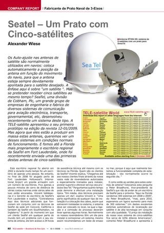 COMPANY REPORT                        Fabricante de Prato Naval de 3-Eixos




Seatel – Um Prato com
Cinco-satélites                                                                                                        ■ Antenna DTV04 HD, sistema de
                                                                                                                        5-satélites com um prato para
Alexander Wiese                                                                                                         DirecTV.




Os Auto-ajuste nas antenas de
satélite são normalmente
utilizados em navios: coloca
automaticamente a posição da
antena em função do movimento
do navio, para que a antena
esteja sempre devidamente
apontada para o satélite desejado. A
ênfase aqui é sobre “um satélite “. Mas
se pretender receber cinco satélites ao
mesmo tempo? SeaTel, uma divisão
de Cobham, Plc, um grande grupo de
empresas de engenharia e fabrico de
diversos sistemas de comunicação
para aviação electrónica, transporte,                                              TELE-satelliteother languageswww.TELE-satellite.com/...
                                                                                   Download this report in
                                                                                                           World from the Internet:
governamental, etc, desenvolveu                                                    Arabic       ‫ﺍﻟﻌﺮﺑﻴﺔ‬           www.TELE-satellite.com/TELE-satellite-0911/ara/seatel.pdf
recentemente um sistema deste tipo. A                                              Indonesian
                                                                                   Bulgarian
                                                                                                Indonesia
                                                                                                Български
                                                                                                                  www.TELE-satellite.com/TELE-satellite-0911/bid/seatel.pdf
                                                                                                                  www.TELE-satellite.com/TELE-satellite-0911/bul/seatel.pdf
                                                                                   Czech        Česky             www.TELE-satellite.com/TELE-satellite-0911/ces/seatel.pdf
TELE-satélite apresentou o seu primeiro                                            German       Deutsch           www.TELE-satellite.com/TELE-satellite-0911/deu/seatel.pdf
                                                                                   English      English           www.TELE-satellite.com/TELE-satellite-0911/eng/seatel.pdf
protótipo na edição da revista 12-01/2009.                                         Spanish
                                                                                   Farsi
                                                                                                Español
                                                                                                ‫ﻓﺎﺭﺳﻲ‬
                                                                                                                  www.TELE-satellite.com/TELE-satellite-0911/esp/seatel.pdf
                                                                                                                  www.TELE-satellite.com/TELE-satellite-0911/far/seatel.pdf
Mas agora que eles estão a produzir em                                             French
                                                                                   Greek
                                                                                                Français
                                                                                                Ελληνικά
                                                                                                                  www.TELE-satellite.com/TELE-satellite-0911/fra/seatel.pdf
                                                                                                                  www.TELE-satellite.com/TELE-satellite-0911/hel/seatel.pdf
massa estas antenas, queremos ver um                                               Croatian
                                                                                   Italian
                                                                                                Hrvatski
                                                                                                Italiano
                                                                                                                  www.TELE-satellite.com/TELE-satellite-0911/hrv/seatel.pdf
                                                                                                                  www.TELE-satellite.com/TELE-satellite-0911/ita/seatel.pdf
desses sistemas em condições normais                                               Hungarian
                                                                                   Mandarin
                                                                                                Magyar
                                                                                                中文
                                                                                                                  www.TELE-satellite.com/TELE-satellite-0911/mag/seatel.pdf
                                                                                                                  www.TELE-satellite.com/TELE-satellite-0911/man/seatel.pdf
                                                                                                Nederlands        www.TELE-satellite.com/TELE-satellite-0911/ned/seatel.pdf
de funcionamento. E fomos até a Florida
                                                                                   Dutch
                                                                                   Polish       Polski            www.TELE-satellite.com/TELE-satellite-0911/pol/seatel.pdf
                                                                                   Portuguese   Português         www.TELE-satellite.com/TELE-satellite-0911/por/seatel.pdf
mais propriamente o escritório regional                                            Romanian
                                                                                   Russian
                                                                                                Românesc
                                                                                                Русский
                                                                                                                  www.TELE-satellite.com/TELE-satellite-0911/rom/seatel.pdf
                                                                                                                  www.TELE-satellite.com/TELE-satellite-0911/rus/seatel.pdf
da SeaTel em Fort Lauderdale, onde foi                                             Swedish
                                                                                   Turkish
                                                                                                Svenska
                                                                                                Türkçe
                                                                                                                  www.TELE-satellite.com/TELE-satellite-0911/sve/seatel.pdf
                                                                                                                  www.TELE-satellite.com/TELE-satellite-0911/tur/seatel.pdf
recentemente enviada uma das primeiras                                                                    Available online starting from 2 October 2009

destas antenas de cinco-satélites.

   Este escritório regional foi aberto em           de assistência técnica até mesmo com os                no mar, porque é aqui que realmente tes-
2002 e durante muito tempo foi um escri-            técnicos na Flórida. Quem são os clientes              tamos a funcionalidade completa de esta-
tório de apenas uma pessoa. No entanto,             da SeaTel? Vicente explica, “Chegamos até              bilização - isto normalmente ocorre no
no final de 2008 foi alugado perto de               aos nossos clientes finais através da nossa            segundo dia. “
Fort Lauderdale Hollywood’s Interna-                vasta rede de revendedores autorizados
tional Airport um grande armazém com                e especialmente treinados para instalar,                  E como estão as vendas para estes siste-
um número de escritórios. Fica apenas a             prestar suporte e oferecer serviço dos pro-            mas de antena? Colocamos esta pergunta
poucos minutos de carro de distância de             dutos Sea Tel.” Perguntamos quanto tempo               a Peter Broadhurst, Vice-presidente da
várias costas marinas onde vários iates de          pode demorar a efectuar uma instalação                 SeaTel’s que não de andar de um escritório
luxo estão ancorados. Vincent Valldepe-             típica. “Em média, dois técnicos precisam              da SeaTel para o próximo. “Aqui na Florida
ras é o Gerente do escritório da SeaTel’s           apenas um dia”, explica Vincent e: “Uma                vendemos 300 sistemas em 2008 e 2009”,
Fort Lauderdale e explica, “Contratamos             parte significativa de qualquer tipo de ins-           diz Peter Broadhurst, “mas, para 2010,
aqui dois técnicos adicionais que fun-              talação é a colocação dos cabos, assim que             esperamos um ligeiro aumento para mais
cionam em conjunto com os técnicos da               estiverem instaladas no sistema, o sistema             de 300 sistemas.” Um destes excelentes
SeaTel da sede em Concord, Califórnia e             deve ser colocado no local, na qual a liga-            sistemas automáticos de localização por
também da SeaTel em Southhampton, na                ção e a comissão do processo deveram                   satélite é de alta tecnologia em conjunto
Inglaterra.” A partir do momento em que             levar apenas algumas horas. Normalmente                com alta qualidade. “O preço da instalação
um cliente SeaTel em qualquer parte do              os nossos revendedores têm um dia para                 do nosso novo sistema de cinco-satélites
mundo tem um problema com o seu sis-                instalar e comissionar um sistema, mesmo               fica serca de $35k dólares Americanos”,
tema de antena, ele tem acesso a 24 horas           assim recomendamos um teste de ensaio                  comenta Peter Broadhurst e apresenta a


82 TELE-satellite — Broadband & Fiber-Optic — 10-1
                                                 1/2009 — www.TELE-satellite.com
 