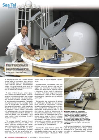 ■ Steven Calice também é um Técnico
  de Apoio em Serviço no Terreno. Aqui
  podemos vê-lo na instalação da nova
  antena com sistema de cinco-satélites
  para DirecTV. O radome pode ser visto
  ao fundo e serve para proteger o sistema
  do mau tempo e das ondas no iate.




de frequência sobre eles. Vincent aponta            antena tinha de seguir também a polari-
para a saída do Multiswitch sobre a linha           zação.
de alimentação: “Aqui nós ligamos quatro
cabos coaxiais robustos, extremamente                 Vicente mostra exactamente como isto
finos e com uma extrema baixa perda de              funciona com uma amostra de sua pro-
sinal que estão ligados nesta caixa conec-          dução: ele movimenta a palete onde a
tora no interior do radome.”                        antena está montada de forma a simular
                                                    o movimento de um navio. O mecanismo
  A razão evidente é que a antena para-             da antena motorizada reage instantanea-
bólica dentro do radome esteja constan-             mente e regula o prato de modo que esteja
temente em movimento, para que consiga              continuamente a apontar para os satélites
manter-se concentrada nos cinco satéli-             da DirecTV.
tes, portanto os cabos coaxiais precisam
de ser especialmente estáveis. É utilizado             Obviamente, que um sistema de antena
um cabo coaxial normal para ligar desta             de satélite para DirecTV terá apenas um
caixa de ligação para um receptor. “Uma             grupo limitado de compradores. “Este sis-
das saídas do Multiswitch estão ligadas ao          tema é projetado para iates, navios comer-
Modulo de Controlo da SeaTel com um sinal           ciais, plataformas petrolíferas, etc que
de referência”, explica Vincent “, isto deixa       operam em águas costeiras dos E.U. com
três saídas quer para conectar diretamente          uma cobertura dentro da área do sinal da      ■ Um visão de perto do conector da
a três receptores individuais DirecTV ou            DirecTV “, comenta Vicente, “uma vez que o    unidade: desde o multiswitch integrado
para uma ampla faixa Multiswitch, local             raio de alcance do satélite da DirecTV está   à tomada de alimentação, temos quatro
                                                                                                  cabos muito ﬁnos. A caixa à esquerda
onde muitos mais receptores DirectTV                focado apenas para os E.U.A.”. A SeaTel       contém a ligação para o motor e os cabos
devem ser ligados “                                 está a trabalhar para meter no mercado        do controlo. Podemos ver na fotograﬁa os
                                                    um upgrade: “Em breve iremos expandir o       dois cabos pretos que vão para o módulo de
  “O principal desafio”, explica Vincent            sistema de cinco-satélites para um sistema    controlo da SeaTel. Isto signiﬁca que os três
                                                                                                  receptores podem ser ligados nas restantes
“foi que não iríamos passar a utilizar uma          de seis-satélites acrescentando um LNB        três saídas.
antena com foco primordial com Casse-               para a DirecTV da América Latina”.
grain, tal como temos utilizado com todos                                                         terrâneo, vamos adoptar o sistema para os
os nossos outros sistemas. Em vez disso,               Vicente olha para alem do futuro: “Os      LNBs de polarização linear. “Nessa altura
temos um prato especialmente formado                LNBs para os satélites Americanos são de      devemos ter a capacidade para receber
para isso. “Já não era o suficiente con-            polarização circular; assim que os nossos     em todas as regiões do oceano”, destaca
trolar o azimute e elevação, agora toda a           clientes viajarem para a Europa e o Medi-     Vicente.


86 TELE-satellite — Broadband & Fiber-Optic — 10-1
                                                 1/2009 — www.TELE-satellite.com
 