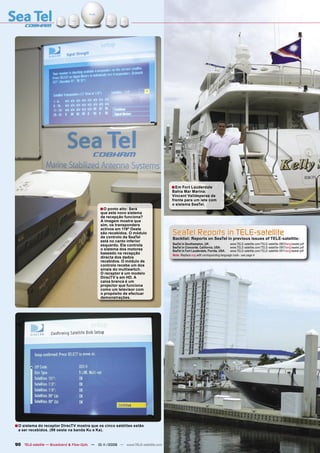 ■ Em Fort Lauderdale
                                                                                   Bahia Mar Marina:
                                                                                   Vincent Valldeperas de
                                                                                   frente para um iate com
                                                                                   o sistema SeaTel.
                                              ■ O ponto alto: Será
                                              que este novo sistema
                                              de recepção funciona?
                                              A imagem mostra que
                                              sim, os transponders
                                              activos em 119º Oeste
                                              são recebidos. O módulo
                                              de controlo da SeaTel
                                                                                   SeaTel Reports in TELE-satellite
                                                                                   Backlist: Reports on SeaTel in previous issues of TELE-satellite:
                                              está no canto inferior
                                              esquerdo. Ele controla               SeaTel in Southampton, UK:                  www.TELE-satellite.com/TELE-satellite-0803/eng/seatel.pdf
                                                                                   SeaTel in Concorde, California, USA:        www.TELE-satellite.com/TELE-satellite-0901/eng/seatel.pdf
                                              o sistema dos motores                SeaTel in Fort Lauderdale, Florida, USA:    www.TELE-satellite.com/TELE-satellite-0911/eng/seatel.pdf
                                              baseado na recepção                  Note: Replace eng with corresponding language code - see page 4
                                              directa dos dados
                                              recebidos. O módulo de
                                              controlo recebe um dos
                                              sinais do multiswitch.
                                              O receptor é um modelo
                                              DirecTV´s em HD. A
                                              caixa branca é um
                                              projector que funciona
                                              como um televisor com
                                              o propósito de efectuar
                                              demonstrações.




■ O sistema do receptor DirecTV mostra que os cinco satélites estão
 a ser recebidos. (99 oeste na banda Ku e Ka).


90 TELE-satellite — Broadband & Fiber-Optic — 10-1
                                                 1/2009 — www.TELE-satellite.com
 