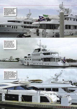 ■ Cada navio tem os radomes
da SeaTel, por vezes mais
do que um. Um sistema
é usado frequentemente
para recepção de TV e em
simultaneo temos o segundo
que é utilizado para Internet
via-satélite.




■ Até mesmo aqui: Os
radomes da SeaTel.
Na maior parte das
vezes os iates aqui em
Fort Lauderdale estão
ancoradas e são muitos
os que tentam atracar.




■ Para onde quer que
esteja a olhar: quase todos
os iates têm um sistema da
SeaTel instalado. Mesmo
sem vermos o logotipo são
facilmente reconhecíveis
pela forma característica
do radome.




                                www.TELE-satellite.com — 10-1
                                                            1/2009 — TELE-satellite — Broadband & Fiber-Optic   91
 