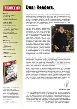 The World’s Largest Satellite Magazine

                                                     Dear Readers,
 ENG




            SATELLITE
TELE




B 9318 EE
B 9318
            BROADBAND & FIBRE-OPTIC


Address
TELE-satellite Magazine                              Satellite technology is not only used for TV and radio transmissions, but has
PO Box 1234                                          been employed for datacasts too for a long time now. Yet, data transmissions
85766 Munich-Ufg                                     via satellite had not really been targeted to private end users up until
GERMANY/EUROPA UNION                                 recently. These days, however, Internet via satellite is gaining popularity in
                                                     the retail market as well. It’s not only cheaper technology that is driving this
Editor-in-Chief                                      development, but also less expensive satellite bandwidth costs. The result
Alexander Wiese                                      of all this is a new business division:
alex@TELE-satellite.com                              Internet via satellite.

Published in 21 Languages by                         Due to large capacity requirements
TELE-satellite Medien GmbH                           providers of Internet via satellite have
Aschheimer Weg 19                                    selected the Ka band, which comprises
85774 Unterfoehring                                  frequencies in the 20 GHz range. On the
GERMANY/EUROPA UNION
                                                     one hand, this allows huge bandwidths
                                                     and – consequently – sufﬁcient data
Design
                                                     transmission reserves, but on the
Nemeti Barna Attila
                                                     other hand, the Ka band is even more
                                                     susceptible to interference (due to rain,
Advertising
www.TELE-satellite.com/ads/
                                                     for example) than other bands used
                                                     for TV and radio transmission. Another
Printer                                              aspect worth mentioning is the fact that
Litograﬁa Rosés                                      users also need to be able to send data,
08850 Gavà                                           such as request for a speciﬁc website
SPAIN/EUROPA UNION                                   or e-mails. All this information has to
                                                     be transmitted back up to the satellite
Copyright                                            which means that the reception footprint
© 2009 by TELE-satellite                             of a satellite has to be taken into account
                                                     as well.
ISSN 1435-7003
                                                     Installers therefore need not only make sure the satellite can be received
                                                     down on earth, but also that the bird up in the orbit is able to receive signals
                                                     from down below. With this, satellite technology will become quite a bit more
                                                     complex, but at the same time more exciting. In turn, more technology
                                                     offers new chances and niches for manufacturers, users and installers, who
                                                     need to have available the appropriate equipment.

                                                     While it still is possible for laymen to install a satellite dish for TV and radio
                                                     reception, it’s a whole different story with Internet via satellite. It requires
                                                     professional support, because the corresponding technology is far too complex
                                                     for Joe Average. What we see in the satellite industry is thus a repetition
                                                     of what is happening in the industry at large: Hardware prices keep coming
                                                     down, while demand for customer service and human know-how is on the
                                                     rise. This is all the more reason to keep reading a specialised magazine such
                                                     as TELE-satellite in order to be ahead of changes and innovations!




TELE-satellite was established
in 1981 and today is the                                                                                          Alexander Wiese
oldest, largest and most-read
satellite trade magazine in the                         P.S.: My favourite radio station this month is Radio Nervion on HISPASAT
world. TELE-satellite is seen                              330 East (30 West) at 12.092V. It’s a great local radio station from the
by more than 250,000 satellite                         north of Spain with wonderfully old-fashioned advertising: Each day at the
professionals around the world                        same time a resolute lady calls in and praises a certain brand of detergent.
and is available both in printed                     It’s the same product every day and yet the radio host acts surprised every
form and online.
                                                       single time the lady calls. Who would have thought this kind of advertising
                                                      still exists in this day and age? Then again, it’s nice to know that there are
www.TELE-satellite.com
                                                                                         places in which time seems to stand still...
 