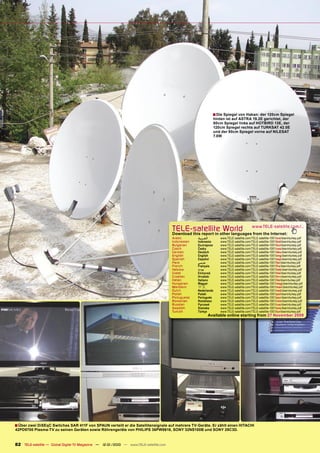 ■ Die Spiegel von Hakan: der 120cm Spiegel
                                                                                                                hinten ist auf ASTRA 19.2E gerichtet, der
                                                                                                                80cm Spiegel links auf HOTBIRD 13E, der
                                                                                                                120cm Spiegel rechts auf TURKSAT 42.0E
                                                                                                                und der 90cm Spiegel vorne auf NILESAT
                                                                                                                7.0W




                                                                                       TELE-satelliteother languageswww.TELE-satellite.com/...
                                                                                       Download this report in
                                                                                                               World from the Internet:
                                                                                       Arabic       ‫ﺍﻟﻌﺮﺑﻴﺔ‬         www.TELE-satellite.com/TELE-satellite-1001/ara/dxerinturkey.pdf
                                                                                       Indonesian   Indonesia       www.TELE-satellite.com/TELE-satellite-1001/bid/dxerinturkey.pdf
                                                                                       Bulgarian    Български       www.TELE-satellite.com/TELE-satellite-1001/bul/dxerinturkey.pdf
                                                                                       Czech        Česky           www.TELE-satellite.com/TELE-satellite-1001/ces/dxerinturkey.pdf
                                                                                       German       Deutsch         www.TELE-satellite.com/TELE-satellite-1001/deu/dxerinturkey.pdf
                                                                                       English      English         www.TELE-satellite.com/TELE-satellite-1001/eng/dxerinturkey.pdf
                                                                                       Spanish      Español         www.TELE-satellite.com/TELE-satellite-1001/esp/dxerinturkey.pdf
                                                                                       Farsi        ‫ﻓﺎﺭﺳﻲ‬           www.TELE-satellite.com/TELE-satellite-1001/far/dxerinturkey.pdf
                                                                                       French       Français        www.TELE-satellite.com/TELE-satellite-1001/fra/dxerinturkey.pdf
                                                                                       Hebrew       ‫עברית‬           www.TELE-satellite.com/TELE-satellite-1001/heb/dxerinturkey.pdf
                                                                                       Greek        Ελληνικά        www.TELE-satellite.com/TELE-satellite-1001/hel/dxerinturkey.pdf
                                                                                       Croatian     Hrvatski        www.TELE-satellite.com/TELE-satellite-1001/hrv/dxerinturkey.pdf
                                                                                       Italian      Italiano        www.TELE-satellite.com/TELE-satellite-1001/ita/dxerinturkey.pdf
                                                                                       Hungarian    Magyar          www.TELE-satellite.com/TELE-satellite-1001/mag/dxerinturkey.pdf
                                                                                       Mandarin     中文              www.TELE-satellite.com/TELE-satellite-1001/man/dxerinturkey.pdf
                                                                                       Dutch        Nederlands      www.TELE-satellite.com/TELE-satellite-1001/ned/dxerinturkey.pdf
                                                                                       Polish       Polski          www.TELE-satellite.com/TELE-satellite-1001/pol/dxerinturkey.pdf
                                                                                       Portuguese   Português       www.TELE-satellite.com/TELE-satellite-1001/por/dxerinturkey.pdf
                                                                                       Romanian     Românesc        www.TELE-satellite.com/TELE-satellite-1001/rom/dxerinturkey.pdf
                                                                                       Russian      Русский         www.TELE-satellite.com/TELE-satellite-1001/rus/dxerinturkey.pdf
                                                                                       Swedish      Svenska         www.TELE-satellite.com/TELE-satellite-1001/sve/dxerinturkey.pdf
                                                                                       Turkish      Türkçe          www.TELE-satellite.com/TELE-satellite-1001/tur/dxerinturkey.pdf
                                                                                                              Available online starting from 27 November 2009




■ Über zwei DiSEqC Switches SAR 411F von SPAUN verteilt er die Satellitensignale auf mehrere TV-Geräte. Er zählt einen HITACHI
42PD9700 Plasma-TV zu seinen Geräten sowie Röhrengeräte von PHILIPS 36PW9618, SONY 32NS100B und SONY 29C3D.


82 TELE-satellite — Global Digital TV Magazine — 12-01/2010 — www.TELE-satellite.com
 