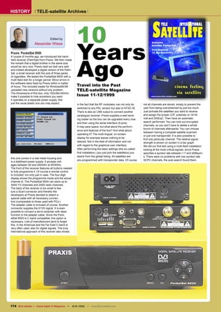 HISTORY               TELE-satellite Archives




                                                        10    SATELLITE
                                                                                                                                   TELE                 INTERNATIONAL




                                                        Years
                                  Edited by
                                                                                                                        Exclusive
                    Alexander Wiese                                                                                     Satellite Footprints
                                                                                                                        Test Reports
Praxis PocketSat 9500                                                                                                   16 Sat-Receivers




                                                        Ago
A couple of months ago, we introduced the hand-
held receiver (PalmSat) from Praxis. We then made
the remark that a digital brother in the same size
would be very nice. Praxis read our test very well
and indeed developed a digital version of the Palm-
Sat; a small receiver with the size of three packs
of cigarettes. We tested the PocketSat 9500 with a
multi-feed dish for a longer period. Minor errors in
the software were ﬁxed by Praxis within a matter
of hours. The included loader for Windows95/98          Travel into the Past
uploaded new versions without any problem.              TELE-satellite Magazine
The dimensions of this box, only 150x38x140mm,
make it possible to hide anywhere you want.             Issue 11-12/1999                                                http://www.TELE-satellite.com

It operates on a separate power supply. Not
just the usual plastic box you may expect,              in the fact that the RF modulator can not only be        not all channels are stored, simply to prevent the
                                                        switched to any PAL version but also to NTSC-M.          user from being overwhelmed by just too much.
                                                        There is also an LNB output to connect another           Just activate the satellites you want to receive
                                                        (analogue) receiver. Praxis supplies a well-work-        and assign the proper LOF, polariser or 14/18-
                                                        ing loader so the box can be upgraded every now          Volt and DiSEqC. Then have an automatic
                                                        and then using the serial interface (9 pins).            search performed. You can lock out encrypted
                                                                                                                 channels, so you don’t have to delete a whole
                                                        It may save space, but what about the perform-
                                                                                                                 bunch of channels afterwards. You can choose
                                                        ance and features of the box? And what about
                                                                                                                 between having a complete satellite scanned
                                                        operating it? The multi-lingual, on-screen
                                                                                                                 or just one transponder. It is also possible to
                                                        display for example leaves nothing to be
                                                                                                                 ﬁnd one particular channel. The relative signal
                                                        desired. Not in the ﬁeld of information and not          strength is shown on-screen in a bar graph.
                                                        with regard to the graphical user interface.             We did our ﬁrst test using a multi-feed installation
                                                        After performing the basic settings (the so-called       looking at the most critical signals, since Praxis
                                                        ﬁrst installation,) you just pick the satellite(s) you   speciﬁes a symbol rate between 1.7 and 45Msym/
                                                        desire from the global listing. All satellites are       s. There were no problems with low-symbol rate
this one comes in a real metal housing and
                                                        pre-programmed with transponder data. Of course          SCPC channels, the auto search found them.
is a stabilised power supply. It accepts volt-
ages between 90 and 250VAC at 50/60Hz.
The front of the receiver features all buttons needed
to fully programme it. Of course a remote control
is included, but only just in case. The four-digit
display shows the programme mode and the actual
channel id. The PocketSat 9500 can store up to
3000 TV-channels and 2000 radio channels.
The back of the receiver is too small to fea-
ture a Scart connector and therefor the
developers at Praxis decided to attach a
special cable with all necessary connec-
tors (comparable to those used with PCs.)
The adapter cable is included of course. Another
connector supplies the 0/12V signal. It is even
possible to connect a servo polariser with skew
function to the adapter cable. Since the Pock-
etSat 9500 is C-band compatible, this option is
necessary. Lots of manufacturers tend to forget
this. In the Americas and the Far East C-band is
very often used, also for digital signals. The truly
international approach of this receiver also shows




174 TELE-satellite — Global Digital TV Magazine — 12-01/2010 — www.TELE-satellite.com
 