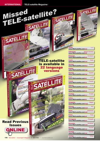 INTERNATIONAL                     TELE-satellite Magazine




    sed tellite?
Mis -sa
T ELE


                                                                                         Arabic                            ‫ﺍﻟﻌﺮﺑﻴﺔ‬
                                                                                         www.TELE-satellite.com/ara/

                                                                                         Indonesian            Bahasa Indonesia
                                                                                         www.TELE-satellite.com/bid/

                                                                                         Bulgarian                   Български
                                                                                         www.TELE-satellite.com/bul/


                                                             TELE-satellite              Czech
                                                                                         www.TELE-satellite.com/ces/
                                                                                                                          Česky



                                                             is available in             German
                                                                                         www.TELE-satellite.com/deu/
                                                                                                                        Deutsch


                                                              22 language                English

                                                                versions                 www.TELE-satellite.com/eng/

                                                                                         Spanish                        Español
                                                                                         www.TELE-satellite.com/esp/

                                                                                         Farsi                            ‫ﻓﺎرﺳﻲ‬
                                                                                         www.TELE-satellite.com/far/

                                                                                         French                         Français
                                                                                         www.TELE-satellite.com/fra/

                                                                                         Hebrew                           ‫עברית‬
                                                                                         www.TELE-satellite.com/heb/

                                                                                         Greek                         Ελληνικά
                                                                                         www.TELE-satellite.com/hel/

                                                                                         Croatian                       Hrvatski
                                                                                         www.TELE-satellite.com/hrv/

                                                                                         Italian                         Italiano
                                                                                         www.TELE-satellite.com/ita/

                                                                                         Hungarian                       Magyar
                                                                                         www.TELE-satellite.com/mag/

                                                                                         Chinese                            中文
                                                                                         www.TELE-satellite.com/man/

                                                                                         Dutch                      Nederlands
                                                                                         www.TELE-satellite.com/ned/

                                                                                         Polish                           Polski
                                                                                         www.TELE-satellite.com/pol/

                                                                                         Portuguese                  Português

Read Previous
                                                                                         www.TELE-satellite.com/por/

                                                                                         Romanian                    Românesc

   Issues                                                                                www.TELE-satellite.com/rom/




   ONLINE
                                                                                         Russian                        Русский
                                                                                         www.TELE-satellite.com/rus/

                                                                                         Swedish                        Svenska
                                                                                         www.TELE-satellite.com/sve/

                                                                                         Turkish                         Türkçe
 178 TELE-satellite — Global Digital TV Magazine — 12-01/2010 — www.TELE-satellite.com   www.TELE-satellite.com/tur/
 