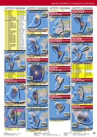 SatcoDX Satellite TV Handbook 12-01/2010
     Freq Pol Channel Name               Symbol Rate Programming Type            Freq Pol Channel Name         Symbol Rate Programming Type                           Freq Pol Channel Name                   Symbol Rate Programming Type                          Freq Pol Channel Name                      Symbol Rate Programming Type
     GHz                                   ksym/sec SatcoDX Deﬁnition            GHz                             ksym/sec SatcoDX Deﬁnition                           GHz                                       ksym/sec SatcoDX Deﬁnition                          GHz                                          ksym/sec SatcoDX Deﬁnition
 4.084 H
  4.097 H
                TRECEVISION
                CANAL 10
                                                 10318
                                                  5247
                                                          News + Series
                                                          Quality Entertain.
                                                                               INT707KA                                                                              3.917 R Tele Canal                               4087
                                                                                                                                                                                                                                                               C-Band: INTELSAT 3R
  4.097 H       CANAL 4                           5247    Quality Entertain.
                                                                                                                                                                 INTELSAT 1R                                                                                   317.1 East (42.9 West)
  4.105 H       Canal 6 CR                        5062    Quality Entertain.                                                                                                                                                                                   INT03RAM
  4.105 H       Canal 11                          5062    News + Series                                                                                          315.0 East (45.0 West)
  4.111 H       Telesistema                       3333    Quality Entertain.                                                                                     INT01REH
  4.135 H       GI UPGD S/W                       6111    Home Cinema
  4.135 H       GLOBO INTERNACION                 6111    Home Cinema
  4.135 H       GLOBO INTERNATION                 6111    Home Cinema
  4.135 H       GLOBO INTERNATION                 6111    Home Cinema
  4.177 V       MTVNI-HD                         27690    High Qual. Cinema
  4.177 V       Code DL                          27690    Low Level
  4.177 V       MTV CENTRAL                      27690    Low Level
  4.177 V       MTV CENTRAL - COP                27690    News + Series
  4.177 V       MTV CENTRAL - COP                27690    News + Series
  4.177 V       MTV CENTRAL - COP                27690    Low Level
  4.177 V       MTV CENTRAL - COP                27690    Low Level
  4.177 V       MTV CENTRAL CHILE                27690    Low Level
  4.177 V       MTV H                            27690    Quality Entertain.
  4.177 V       MTV J                            27690    Quality Entertain.
  4.177 V       MTV NORTH (MEXICO                27690    News + Series
  4.177 V       MTV SOUTH [ARGENT                27690    News + Series
  4.177 V       NICK [BRAZIL]                    27690    Low Level              11.875 V TV Senado                      2344
  4.177 V       NICK JR LAT                      27690    Quality Entertain.     11.891 V Entel Mux                     19510
  4.177 V       NICK NORTH - COP                 27690    Low Level            INT707WH
  4.177 V       NICK NORTH - COPY                27690    Low Level                                                                                                                                                                                                3.719 V Fox Sports feeds (ch                         19849
  4.177 V       NICK NORTH - COPY                27690    News + Series
  4.177 V       NICK NORTH - COPY                27690    Low Level                                                                                                 11.510 H CCTV E&F                                26694                                     America, Europe
  4.177 V
  4.177 V
                NICK NORTH [MEXIC
                NICK SOUTH - COPY
                                                 27690
                                                 27690
                                                          News + Series
                                                          News + Series                                                                                          C-Band: INTELSAT 1R                                                                           C-Band: NSS 806
  4.177 V       NICK SOUTH [ARGEN                27690    News + Series                                                                                          315.1 East (44.9 West)                                                                        319.5 East (40.5 West)
  4.177 V       NICK SOUTH [CHILE                27690    News + Series                                                                                                                                                                                        NSS806CH
                                                                                                                                                                 INT01RUV
  4.177 V       Test 9                           27690    News + Series
  4.177 V       VH-1 LATINO [PANR                27690    News + Series
  4.177 V       VH1 LATINO CENTRA                27690    News + Series
  4.177 V       VH1 Latino South [               27690    Low Level
  4.177 V       VH1 SL                           27690    Quality Entertain.
  4.177 V       VH1CLPE                          27690    Quality Entertain.
  4.177 V       VH1L B                           27690    Low Level
INT805HB




                                                                                 3.820 R Sports Max                      3255

                                                                               C-Band: INTELSAT 705
                                                                               310.0 East (50.0 West)
                                                                               INT705CG


                                                                                                                                                                     3.742 V TV Aldeia                                4445                                      3.637 L         DVB-Server                               2963     Quality Entertain.
                                                                                                                                                                                                                                                                3.641 R         CMB TV                                   2666     News + Series
                                                                                                                                                                 South America                                                                                   3.644 L         TV NAZAR                                 2534     News + Series
                                                                                                                                                                                                                                                                3.646 R         GENESIS EXECUTIVA                        3979     News + Series
                                                                                                                                                                 INTELSAT 1R                                                                                    3.646 R         TV GENESIS                               3979     News + Series
                                                                                                                                                                 315.2 East (44.8 West)                                                                          3.652 L
                                                                                                                                                                                                                                                                3.653 R
                                                                                                                                                                                                                                                                                 TV GRANDE RIO
                                                                                                                                                                                                                                                                                 TV ASA BRANCA
                                                                                                                                                                                                                                                                                                                          4000
                                                                                                                                                                                                                                                                                                                          5925
                                                                                                                                                                                                                                                                                                                                   Home Cinema
                                                                                                                                                                 INT01RAH
                                                                                                                                                                                                                                                                 3.660 L         America Television                       4350     Home Cinema
 3.667     H   EADCON 3 CWB                      3300    Quality Entertain.                                                                                                                                                                                    3.663 R         REDE UNIAO                               2170     Advertisement
  3.751     V   APTN3 +442074827430               5632    News + Series                                                                                                                                                                                          3.675 L         NT ESPAN                                 5900     News + Series
 3.759     H   BOLIVIA-tv                        2963    Quality Entertain.                                                                                                                                                                                     3.675 L         NT PORT.                                 5900     News + Series
  4.080     V   RTPi America                      4340    Quality Entertain.                                                                                                                                                                                     3.675 L         RNT ESP.                                 5900
  4.140     V   AUDIO TEST                        4700    Home Cinema                                                                                                                                                                                            3.675 L         RNT POR.                                 5900
  4.140     V   FRECUENCIA LATINA                 4700    Home Cinema
                                                                                                                                                                                                                                                               C-Band: NSS 10
INTELSAT 707
                                                                                                                                                                                                                                                               322.6 East (37.4 West)
307.0 East (53.0 West)                                                                                                                                                                                                                                         NSS010HA
INT707CA
                                                                                 4.126 L RCTV Venezuela                   6113
                                                                               INT705EH




                                                                                                                                                                    11.808 H TV PAN                                   4777 News + Series

                                                                                                                                                                 INTELSAT 3R, 11
                                                                                                                                                                 317.0 East (43.0 West)
                                                                                                                                                                 INT06BBR




                                                                                                                                                                                                                                                                   3.805 H METRO TV                                       2143
  4.135 L Alef Network                            4300
INT707EH                                                                                                                                                                                                                                                       INTELSAT 903
                                                                                 4.071 L TVes                            4600                                                                                                                                  325.5 East (34.5 West)
                                                                               INT705WH                                                                                                                                                                        INT903KA




                                                                                                                                                                    10.722 H The Weather Channel                     30000




    3.831 R ORTB                                  2711
    3.856 R AFRICABLE                             3906
                                                                                 3.911 R Red Television                  3617                                                                                                                                     11.095 V Canal Satellite Cara                         30000
© SatcoDX Inc
© TELE-satellite Medien GmbH — For Private and Personal Use Only
Programming Type Deﬁnition by SatcoDX
                                                                                                  High Quality Home Cinema ...........Video: MPEG-4 Audio: AC3
                                                                                                  High Quality Home Entertainment Video: MPEG-4 Audio: Layer 2
                                                                                                  Home Cinema ..................................Video: MPEG-2 + TS Bitrate >5 Mbps Audio: AC3, or Layer 2
                                                                                                                                                                                                                             Cost Conscious Entertainment .....Video: MPEG-4 Audio: Layer 1
                                                                                                                                                                                                                             News + Series .................................Video: MPEG-2 + TS Bitrate between 1.5 and 3 Mbps Audio: Layer 2
                                                                                                                                                                                                                             Low Level ........................................Video: MPEG-2 + TS Bitrate between 0.5 and 1.5 Mbps Audio: Layer 2
                                                                                                                                                                                                                                                                                                                                                        167
According to Transmission Mode and Average Video Bitrate                                          Quality Entertainment ....................Video: MPEG-2 + TS Bitrate between 3 and 5 Mbps Audio: AC3, or Layer 2           Advertisement .................................Video: MPEG-2 + TS Bitrate <0.5 Mbps Audio: Layer 2
 