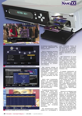 Едновременно записване на два канала
                                                                                се извежда подробна инфор-    един специален бутон на
                                                                                мация за приемането на        дистанционното    управле-
                                                                                текущия канал.                ние могат да се превключ-
                                                                                                              ват различните резолюции,
                                                                                  Както е нормално за всеки   с оглед получаване на най-
                                                                                приемник, продаващ се на      доброто качество на карти-
                                                                                сателитния пазар, Nanoxx      ната.
                                                                                също не е по-различен и с
                                                                                натискане на бутона ОК се       При приемането на голям
                                                                                извежда каналния списък.      брой канали, от изключи-
                                                                                Той е подреден много ясно,    телно значение е наличието
                                                                                като HD и кодираните канали   на добър електронен прог-
                                                                                са лесно разпознаваеми,       рамен наръчник (EPG), тъй
                                                                                благодарение на съответ-      като в крайна сметка потре-
                                                                                ните символи.                 бителя желае да има цялос-
   Съхраняване на каналния списък, таймерите и настройките                                                    тен поглед върху текущите
                                                                                  Има няколко метода на       програми и винаги да бъде в
                                                                                подреждане, които в крайна    течение с тях.
                                                                                сметка правят много лесно
                                                                                откриването    на    търсе-     И накрая, приемникът на
                                                                                ния канал. Сортирането се     Nanoxx се предлага с два
                                                                                извършва по азбучен ред,      различни EPG режима: само
                                                                                честота, доставчик, HD или    за един канал и за множество
                                                                                SD.                           канали, дадени в табличен
                                                                                                              формат. Кой от тези режими
                                                                                  Както вече споменахме,      е по-полезен ще зависи от
                                                                                времето за превключване       самия потребител, но по
                                                                                между каналите в 9800HD       време на нашите изпитва-
                                                                                приемника е много кратко,     ния и двата функционираха
                                                                                както в рамките на даден      перфектно. Информацията
                                                                                транспондер, така и между     беше точно подредена и
                                                                                HD и SD сигналите.            преди всичко – много бързо
   Задаване на ново събитие на таймера
                                                                                                              показвана.
                                                                                  По време на нашите изпит-
                                                                                вания бяхме силно впе-          Записите на таймера също
                                                                                чатлени от интегрираното      могат да се обработват
                                                                                устройство за мащабиране      директно от EPG функцията,
                                                                                (upscaler). Неговата функ-    подобно на настройките за
                                                                                ция е да конвертира SD сиг-   записване. Например, може
                                                                                налите по такъв начин, че     да укажете дали записва-
                                                                                те да могат да бъдат пока-    нето да приключи на външно
                                                                                зани на по-големите и съв-    USB или e-SATA устройство,
                                                                                ременни телевизори с ясно     както и в коя под-папка то
                                                                                изображение и по-висок        трябва да се съхрани. Мак-
                                                                                контраст    при   по-висока   симум    до 40 събития на
                                                                                резолюция.                    таймера могат да бъдат зада-
                                                                                                              вани, като те могат да бъдат
                                                                                  Ако автоматичната резо-     еднократни, ежедневни или
   Могат да се зададат до 40 събития на таймера                                 люция не е активирана, с      ежеседмични записи.


20 TELE-satellite — Global Digital TV Magazine — 12-01/2010 — www.TELE-satellite.com
 