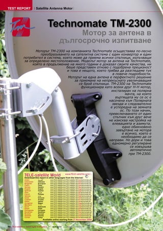 TEST REPORT                    Satellite Antenna Motor




                                              Technomate TM-2300
                                                                Мотор за антена в
                                                           дългосрочно изпитване
                        Моторът TM-2300 на компанията Technomate осъществява по-лесно
                          преобразуването на сателитна система с един конвертор и един
                 потребител в система, която може да приема всички спътници, излъчващи
                 за определено местоположение. Моделът мотор за антена на Technomate,
                      който в продължение на много години е доказал своите качества, ни
                                         беше представен отново с подобрена прецизност
                                         и това е нещото, което трябва да разгледаме тук
                                                                    в повече подробности.
                                          Моторът на една антена е перфектното решение
                                              за приемане на непрекъснато увеличаващия
                                                 се брой спътници. TM-2300 на Technomate
                                                  функционира като всеки друг H-H мотор,
                                                                   инсталиран на полярна
                                                                           мачта, на която
                                                                      въртящата му се ос е
                                                                 насочена към Полярната
                                                                    звезда и следователно
                                                                   е успоредна на земната
                                                                        ос. По този начин,
                                                                 превключването от един
                                                                    спътник към друг вече
                                                                 не изисква настройка на
                                                                    елевацията и азимута;
                                                                          едно обикновено
                                                                      завъртане на мотора
                                                                         е всичко, което е
                                                                         необходимо да се
                                                                  направи. Но дори и това
                                                                    едномерно регулиране
                                                                              се извършва
                                                                              автоматично
                                                                             при TM-2300.




                  TELE-satellite World                             www.TELE-satellite.com/...
                  Download this report in other languages from the Internet:
                  Arabic         ‫ﺍﻟﻌﺮﺑﻴﺔ‬      www.TELE-satellite.com/TELE-satellite-1001/ara/technomate.pdf
                  Indonesian     Indonesia    www.TELE-satellite.com/TELE-satellite-1001/bid/technomate.pdf
                  Bulgarian      Български    www.TELE-satellite.com/TELE-satellite-1001/bul/technomate.pdf
                  Czech          Česky        www.TELE-satellite.com/TELE-satellite-1001/ces/technomate.pdf
                  German         Deutsch      www.TELE-satellite.com/TELE-satellite-1001/deu/technomate.pdf
                  English        English      www.TELE-satellite.com/TELE-satellite-1001/eng/technomate.pdf
                  Spanish        Español      www.TELE-satellite.com/TELE-satellite-1001/esp/technomate.pdf
                  Farsi          ‫ﻓﺎﺭﺳﻲ‬        www.TELE-satellite.com/TELE-satellite-1001/far/technomate.pdf
                  French         Français     www.TELE-satellite.com/TELE-satellite-1001/fra/technomate.pdf
                  Hebrew         ‫עברית‬        www.TELE-satellite.com/TELE-satellite-1001/heb/technomate.pdf
                  Greek          Ελληνικά     www.TELE-satellite.com/TELE-satellite-1001/hel/technomate.pdf
                  Croatian       Hrvatski     www.TELE-satellite.com/TELE-satellite-1001/hrv/technomate.pdf
                  Italian        Italiano     www.TELE-satellite.com/TELE-satellite-1001/ita/technomate.pdf
                  Hungarian      Magyar       www.TELE-satellite.com/TELE-satellite-1001/mag/technomate.pdf
                  Mandarin       中文           www.TELE-satellite.com/TELE-satellite-1001/man/technomate.pdf
                  Dutch          Nederlands   www.TELE-satellite.com/TELE-satellite-1001/ned/technomate.pdf
                  Polish         Polski       www.TELE-satellite.com/TELE-satellite-1001/pol/technomate.pdf
                  Portuguese     Português    www.TELE-satellite.com/TELE-satellite-1001/por/technomate.pdf
                  Romanian       Românesc     www.TELE-satellite.com/TELE-satellite-1001/rom/technomate.pdf
                  Russian        Русский      www.TELE-satellite.com/TELE-satellite-1001/rus/technomate.pdf
                  Swedish        Svenska      www.TELE-satellite.com/TELE-satellite-1001/sve/technomate.pdf
                  Turkish        Türkçe       www.TELE-satellite.com/TELE-satellite-1001/tur/technomate.pdf
                                       Available online starting from 27 November 2009


32 TELE-satellite — Global Digital TV Magazine — 12-01/2010 — www.TELE-satellite.com
 
