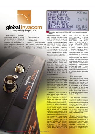 Сканиране на спътника ASTRA на 19.2° Изток - един сигнал вече е
                                                                                   открит

  Аксесоарите     включват                                                      необходими около 12 часа,          Изток, EUTELSAT W2 16°
практична чанта с ремък                    Ежедневна                            като срещу презареждане            Изток, HOTBIRD 13° Изток,
за пренасяне на уреда, 12                                                       има инсталирана защитна            EUROBIRD9      9°    Изток,
В захранващо устройство,                   употреба                             верига. След като изцяло се        EUTELSATW3A      7°  Изток,
куплунг за зареждане от                   Според   производителя,               зареди, OptiScan може да се        SIRIUS 5° Изток, THOR 1°
кола, подробно ръководство              за пълното зареждане на                 използва в рамките на пет          Запад,   ATLANTIC     BIRD3
за потребителя и адаптер                вътрешната   акумулаторна               часа, дори и когато трябва         5° Запад, както и NILESAT
BNC към F-конектор.                     батерия на OptiScan са                  да се захранва стандар-            7° Запад, ATLANTIC BIRD2
                                                                                тен конвертор. Но тъй като         8° Запад, ATLANTIC BIRD1
                                                                                нашият тестови анализатор          12.5° Запад, TELSTAR12 15°
                                                                                беше предварително заре-           Запад и HISPASAT 30° Запад.
                                                                                ден, ние можехме да започ-         Благодарение на този голям
                                                                                нем веднага работа с него.         асортимент от спътници,
                                                                                                                   потребителите от Европа
                                                                                  Уредът OptiScan работи           няма да имат никакви проб-
                                                                                със спектрален дисплей в           леми при настройка на анте-
                                                                                реално време, който пок-           ната. Колкото за останалите
                                                                                рива 950 - 2150 MHz (с въз-        континенти,   производите-
                                                                                можност за разширение до           лят/дистрибуторът      може
                                                                                160 MHz), като нивата на           да създаде списък според
                                                                                сигналите са между 40 и 90         местните нужди и съответно
                                                                                dBµV (с коаксиален кабел)          да препрограмира анализа-
                                                                                и между +10 до -25 dBm (с          тора.
                                                                                оптичен кабел).

                                                                                  За всеки определен тран-
                                                                                                                     Инсталация
                                                                                спондер могат да се задават          За целта на нашите изпит-
                                                                                следните стойности: MER            вания, първо разхлабихме
                                                                                (Modulation Error Rate), BER       болтовете по мачтата на
                                                                                (Bit Error Rate), както и нива     една от нашите антени, така
                                                                                на сигнала в dBµV за коак-         че да можем да я насочим
                                                                                сиалния вход, и в dBm - за         към HISPASAT на 30° Запад.
                                                                                оптичния.                          След като натиснахме за
                                                                                                                   кратко бутона ON, OptiScan
                                                                                  OptiScan функционира с           се включи и веднага показа
                                                                                една много практична фун-          списъка “Любими”.
                                                                                кция “Любими”, която може
                                                                                да се използва за съхра-             Сега влязохме в главното
                                                                                нение на един или повече           меню, за да направим всички
                                                                                референтни транспондери            настройки. Това меню е раз-
                                                                                от всеки определен спътник,        делено на шест подменюта.
                                                                                с което се дава възможност         Отначало трябва да изберем
                                                                                за лесен достъп до тях по          дали OptiScan ще работи със
                                                                                всяко време. В уреда могат         сигнали през коаксиален
                                                                                да се вкарат до 99 такива          или оптичен кабел, в зави-
                                                                                любими транспондери, като          симост от кабела/входа,
                                                                                24 от тях са предварително         който ще се използва.
                                                                                въведени от Global Invacom
                                                                                за следните европейски               Второто подменю съдържа
                                                                                спътници:    ASTRA2 28.2°          съхранените любими транс-
                                                                                Изток, EXPRESS AM22 53°            пондери, а третото служи за
                                                                                Изток, TURKSAT 42° Изток,          съхраняване на нови тран-
                                                                                HELLASSAT     39°    Изток,        спондерни записи в папка
                                                                                EUROBIRD3     33°    Изток,        “Любими”.    Четвъртото   и
                                                                                BADR 26° Изток, ASTRA3             петото меню съдържат нас-
                                                                                23.5° Изток, ASTRA1 19.2°          тройките за захранване на

46 TELE-satellite — Global Digital TV Magazine — 12-01/2010 — www.TELE-satellite.com
 