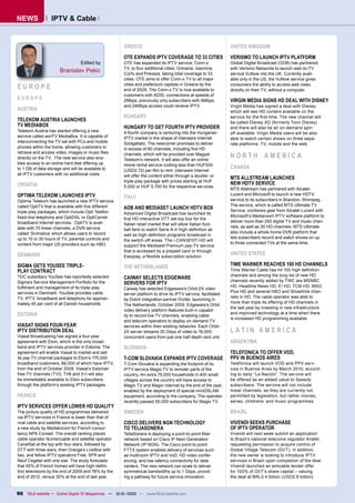 NEWS             IPTV & Cable


                                                     GREECE                                                   UNITED KINGDOM

                                                     OTE EXPANDS IPTV COVERAGE TO 33 CITIES                   VERISMO TO LAUNCH IPTV PLATFORM
                                 Edited by           OTE has expanded its IPTV service, Conn-x                Global Digital Broadcast (GDB) has partnered
                                                     TV, to four additional cities, Grevena, Ioannina,        with Verismo Networks to launch web-to-TV
                      Branislav Pekic                Corfu and Preveza, taking total coverage to 33           service VuNow into the UK. Currently avail-
                                                     cities. OTE aims to offer Conn-x TV to all major         able only in the US, the VuNow service gives
EUROPE                                               cities and prefecture capitals in Greece by the
                                                     end of 2009. The Conn-x TV is now available to
                                                                                                              consumers the ability to access web video
                                                                                                              directly on their TV, without a computer.
                                                     customers with ADSL connections at speeds of
EUROPE                                               2Mbps; previously only subscribers with 8Mbps            VIRGIN MEDIA SIGNS HD DEAL WITH DISNEY
                                                     and 24Mbps access could receive IPTV.                    Virgin Media has signed a deal with Disney,
AUSTRIA                                                                                                       which will see HD content available on the
                                                     HUNGARY                                                  service for the ﬁrst time. The new channel will
TELEKOM AUSTRIA LAUNCHES                                                                                      be called Disney XD (formerly Toon Disney)
TV MEDIABOX                                          HUNGARY TO GET FOURTH IPTV PROVIDER                      and there will also be an on-demand spin-
Telekom Austria has started offering a new           A fourth company is venturing into the Hungarian         off available. Virgin Media users will be also
service called aonTV MediaBox. It is capable of      IPTV market in the shape of Interware Internet           able to watch certain shows on three sepa-
interconnecting the TV set with PCs and mobile       Szolgaltato. The newcomer promises to deliver            rate platforms: TV, mobile and the web.
phones within the home, allowing customers to        in excess of 80 channels, including ﬁve HD
retrieve and access video, images or music ﬁles
directly on the TV. The new service also ena-
                                                     channels, which will be provided over Magyar
                                                     Telekom’s network. It will also offer an online
                                                                                                              NORTH AMERICA
bles access to an online hard disk offering up       movie rental service costing less than HUF500
to 1 GB of data storage and will be available to                                                              CANADA
                                                     (USD2.72) per ﬁlm to rent. Interware Internet
all IPTV customers with no additional costs.         will offer the content either through a double- or
                                                                                                              MTS ALLSTREAM LAUNCHES
                                                     triple-play package with prices starting at HUF
CROATIA                                                                                                       NEW HDTV SERVICE
                                                     5.000 or HUF 5.700 for the respective services.
                                                                                                              MTS Allstream has partnered with Alcatel-
OPTIMA TELEKOM LAUNCHES IPTV                         ITALY
                                                                                                              Lucent and Microsoft to launch a new HDTV
Optima Telekom has launched a new IPTV service                                                                service to its subscribers in Brandon, Winnipeg.
                                                                                                              The service, which is called MTS Ultimate TV
called OptiTV that is available with ﬁve different   ADB AND MEDIASET LAUNCH HDTV BOX                         Service, combines gear from Alcatel-Lucent with
triple-play packages, which include Opti Telefon     Advanced Digital Broadcast has launched its
ﬁxed-line telephony and OptiDSL or OptiCarnet                                                                 Microsoft’s Mediaroom IPTV software platform to
                                                     ﬁrst HD interactive DTT set-top box for the
broadband Internet services. OptiTV is avail-                                                                 deliver more than 250 digital TV and music chan-
                                                     Italian retail market that will allow Italian foot-
able with 70 linear channels, a DVR service                                                                   nels, as well as 30 HD channels. MTS Ultimate
                                                     ball fans to watch Serie A in high-deﬁnition as
called ‘Snimalica’ which allows users to record                                                               also include a whole-home DVR platform that
                                                     well as high-deﬁnition programs broadcast in
up to 10 or 30 hours of TV, parental controls and                                                             lets subscribers record and watch shows on up
                                                     the switch-off areas. The i-CAN3810T-HD will
content from major US providers such as HBO.                                                                  to three connected TVs at the same time.
                                                     support the Mediaset Premium pay-TV service
                                                     that is accessed by a prepaid card or through
DENMARK                                                                                                       UNITED STATES
                                                     Easypay, a ﬂexible subscription solution.

SIGMA GETS YOUSEE TRIPLE-                            THE NETHERLANDS                                          TIME WARNER REACHES 100 HD CHANNELS
PLAY CONTRACT                                                                                                 Time Warner Cable has hit 100 high deﬁnition
                                                                                                              channels and among the long list of new HD
TDC subsidiary YouSee has reportedly selected        CAIWAY SELECTS EDGEWARE
                                                                                                              channels recently added by TWC are MSNBC
Sigma’s Service Management Portfolio for the         SERVERS FOR IPTV
fulﬁlment and management of its triple-play                                                                   HD, Headline News HD, E! HD, TCM HD, MSG
                                                     Caiway has selected Edgeware’s Orbit-2X video
services in Denmark. YouSee provides cable                                                                    Plus HD and several HBO and Showtime chan-
                                                     server platform to drive its IPTV service, facilitated
TV, IPTV, broadband and telephony for approxi-                                                                nels in HD. The cable operator was able to
                                                     by Dutch integration partner Divitel, launching in
mately 45 per cent of all Danish households.                                                                  more than triple its offering of HD channels in
                                                     The Netherlands, October 2009. Edgeware’s Orbit
                                                                                                              the last year by investing in new infrastructure
                                                     video delivery platform features built-in capabil-
ESTONIA                                              ity to record live TV channels, enabling cable
                                                                                                              and improved technology at a time when there
                                                                                                              is increased HD programming available.
                                                     and telecom operators to deploy on-demand TV
VIASAT SIGNS FOUR-YEAR                               services within their existing networks. Each Orbit-
IPTV DISTRIBUTION DEAL                               2X server streams 20 Gbps of video to 16,000             LATIN AMERICA
Viasat Broadcasting has signed a four-year           concurrent users from just one half depth rack unit.
agreement with Elion, which is the only broad-                                                                ARGENTINA
band and IPTV services provider in Estonia. The      SLOVAKIA
agreement will enable Viasat to market and sell                                                               TELEFONICA TO OFFER VOD,
its pay-TV channel packages to Elion’s 175,000       T-COM SLOVAKIA EXPANDS IPTV COVERAGE                     PPV IN BUENOS AIRES
broadband customers, 88,000 of which have IPTV,      T-Com Slovakia is expanding the footprint of its         Telefónica will launch VOD and PPV serv-
from the end of October 2009. Viasat’s Estonian      IPTV service Magio TV to remoter parts of the            ices in Buenos Aires by March 2010, accord-
free-TV channels (TV3, TV6 and 3+) will also         country. An extra 75,000 households in 400 small         ing to daily “La Nación”. The service will
be immediately available to Elion subscribers        villages across the country will have access to          be offered as an added value to Speedy
through the platform’s existing IPTV packages.       Magio TV and Magio Internet by the end of the year,      subscribers. The service will not include
                                                     enabled by the deployment of special miniDSLAM           linear channels, as they are currently not
FRANCE                                               equipment, according to the company. The operator        permitted by legislation, but rather movies,
                                                     recently passed 50,000 subscribers for Magio TV.         series, childrens’ and music programmes.
IPTV SERVICES OFFER LOWER HD QUALITY
The picture quality of HD programmes delivered       SWEDEN                                                   BRAZIL
via IPTV services in France is lower than that of
rival cable and satellite services, according to     CISCO DELIVERS NGN TECHNOLOGY                            VIVENDI SEEKS PURCHASE
a new study by Mediatvcom for French consul-         TO TELIASONERA                                           OF IPTV OPERATOR
tancy NPA Conseil. The overall ranking places        TeliaSonera is deploying a point-to-point ﬁber           Vivendi will next week submit an application
cable operator Numericable and satellite operator    network based on Cisco IP Next-Generation                to Brazil’s national telecoms regulator Anatel,
CanalSat at the top with four stars, followed by     Network (IP NGN). The Cisco point-to-point               requesting permission to acquire control of
DTT with three stars, then Orange’s LiveBox with     FTTX system enables delivery of services such            Global Village Telecom (GVT). In addition,
two, and fellow IPTV operators Free, SFR and         as multiroom IPTV and VoD, HD video confer-              the new owner is looking to introduce IPTV
Neuf Cegetel with one star. The study forecasts      encing, and low-latency connectivity for data            services in Brazil upon completion of the deal.
that 45% of French homes will have high-deﬁni-       centers. The new network can scale to deliver            Vivendi launched an amicable tender offer
tion televisions by the end of 2009 and 78% by the   symmetrical bandwidths up to 1 Gbps, provid-             for 100% of GVT’s share capital – valuing
end of 2012, versus 30% at the end of last year.     ing a pathway for future service innovation.             the deal at BRL5.4 billion (USD2.9 billion).


96 TELE-satellite — Global Digital TV Magazinee — 12-01/2010 — www.TELE-satellite.com
 