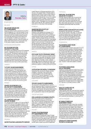 NEWS              IPTV & Cable


                                                     United Telecom of Georgia launched an IPTV            PORTUGAL
                                                     service in the capital Tbilisi in October 2009 in
                                                     partnership with Novus Group. United Telecom          PORTUGAL TELECOM TOPS
                                  Edited by          plans to invest a further USD 2-3 million in the      500,000 PAY-TV CLIENTS
                                                     development of the service, on top of an original     Portugal Telecom’s Meo pay-TV service has
                      Branislav Pekic                investment of USD 1.5 million. The service is         surpassed the 500,000 clients mark, about
                                                     expected to be expanded nationwide in the ﬁrst        double the client base it had last year and
                                                     quarter of 2010. Packages are priced between
EUROPE                                               USD 15 and USD 35, with customers able to
                                                                                                           with 57,000 customers added since mid-2009.
                                                                                                           Meo offers triple-play services, including TV,
                                                     subscribe to a triple-play United package.            broadband Internet and ﬁxed-line phones.
BELGIUM
                                                     GERMANY                                               ROMANIA
BELGACOM TOPS 663,000
IPTV SUBSCRIBERS                                     SWISSCOM DEPLOYS IPTV AT                              ROMTELECOM LAUNCHES IPTV IN 9 CITIES
Belgacom added 75,000 customers for its IPTV         HILTON FRANKFURT                                      Romtelecom has launched, in Bucharest,
service Belgacom TV in the third quarter of this     Swisscom has installed its convergent IPTV            Cluj, Iasi and another 7 big cities, TV services
year to reach 663,000 customers by the end of        and Internet solution at the Hilton Frankfurt.        through the same lines it provides ﬁxed tele-
the period, with the company citing the launch       The solution delivers HD live-TV and VOD plus         phony and Internet services, opening a new
of a multi-play pack as one of the reasons for       Internet access through the hotel’s telephone         front in its battle with RCS&RDS and UPC.
this solid growth. TV ARPU per household             system. Thanks to the pioneering use of VDSL          The IPTV service costs RON 15 per month
went up slightly to €20.60 in the third quarter of   technology for hotel IPTV solutions, hotel guests     and clients will not pay until March 2010.
2009, while revenue from IPTV services rose          beneﬁt from wired and wireless Internet access,
51.2% year-on-year to reach €94 million.             digital TV with more than 70 channels from            SCANDINAVIA
                                                     all over the world, an extensive library of new
BOSNIA AND HERZEGOVINA                               SD/HD blockbusters and a series of innova-            TELIASONERA ADDS 109,000
                                                     tive short documentaries in HD quality. Swiss-        IPTV SUBSCRIBERS
BH TELECOM OPTS FOR                                  com IPTV has been deployed in nearly 5’000            TeliaSonera added 109,000 subscribers to its TV
ENVIVIO IPTV SOLUTION                                guest rooms since its market launch in 2009.          services across all markets in the third quarter
BH Telecom has selected Envivio IPTV Headend                                                               of this year to bring the total to 739,000 custom-
solution, integrated by Smart Com, for its new       GREECE                                                ers, of which 561,000 were IPTV subscribers.
IPTV service. The Bosnian triple-play provider                                                             Over 20% of its broadband customers (across
has already begun the rollout of its new Moja        OTE CLOSE TO IPTV COVERAGE TARGET                     all markets) were reported to subscribe to its
TV IPTV service. Envivio ofﬁcials said that          ‘Conn-x TV’, the IPTV service provided by OTE,        IPTV services, available in Sweden, Norway,
the deployment will help BH Telecom to offer         now covers 53 cities after the operator recently      Denmark, Lithuania and Estonia. The total
a full suite of live and on-demand channels          expanded its footprint by nine additional areas:      number of IPTV subscribers across all markets
complete with EPG, PVR and other interactive         Arta, Zakynthos, Karditsa, Lamia, Lefkada,            increased by 29,000 in the third quarter of this
features to its more than 2 million subscribers.     Messologgi, Mykonos, Naousa and Paros. OTE            year, of which 17,000 were added in Sweden.
                                                     aims to offer Conn-x TV to all major cities and
CROATIA                                              prefecture capitals in Greece by the end of 2009.     SPAIN

T-HT WITH 190,000 SUBSCRIBERS                        LATVIA                                                TELEFONICA ADDS GRASS
Croatia’s dominant ﬁxed line provider T-                                                                   VALLEY ENCODERS
Hrvatski Telekom (T-HT) has reported that
                                                     LATTELECOM TOP DIGITAL TV PROVIDER                    Telefonica recently added the latest Grass Valley
                                                     Lattelecom has become the largest provider            ViBE EM2000 MPEG SD encoders to its IPTV
its total ADSL broadband subscriber lines in
                                                     of digital TV services in the country with            head end. The EM2000 based on the customer-
service increased by 22.7% year-on-year to
                                                     a customer base of over 40,000 subscrib-              designed Grass Valley Mustang compression
reach 527,000 at the end of September 2009,
                                                     ers for its IPTV service Interactive TV. The          engine, and uses unprecedented processing
whilst its MAXtv IPTV service reached 190,000
                                                     service includes HD content, VOD, archived            power to deliver MPEG-4 compression of standard
subscribers at the same date, up from 92,000
                                                     programmes and PVR capabilities.                      deﬁnition television signals in smaller band-
a year earlier. IP-based revenue rose 30.1%
                                                                                                           widths with superior picture quality. Grass Valley
year-on-year in the ﬁrst nine months of 2009.
                                                     LITHUANIA                                             provided the complete head end for Telefonica’s
                                                                                                           IPTV service in a turnkey contract in 2006.
FRANCE                                               TEO WITH 50,000 IPTV SUBSCRIBERS
FRANCE TELECOM WITH 2.45
                                                     Teo reached 51,239 subscribers for its IPTV           UKRAINE
                                                     service Interactive Gala TV by the end of the third
MILLION PAY-TV SUBSCRIBERS                           quarter of this year, adding 3,339 customers in       VOLIA TO LAUNCH IPTV IN
France Telecom/Orange reached reached                the three-month period. During the twelve months      SECOND HALF OF 2010
2.547 million French subscribers to its pay-TV       to the end of September, the company doubled          Cable operator Volia has conﬁrmed that it plans to
services (delivered via IPTV and DTH) by the         its TV customers to reach 91,700 subscribers.         launch IPTV services in the second half of 2010.
end of September, up 59% year-on-year, with
                                                                                                           The company added that it estimates 15% of its
the Orange sport and cinema series chan-             THE NETHERLANDS                                       broadband customers and 7% of its existing televi-
nels having a total of 596,000 subscribers,                                                                sion customers are interested in receiving IPTV.
compared to 130,000 at the end of 2008.              KPN LAUNCHES HD CHANNELS ON IPTV
                                                     KPN has boosted its IPTV Interactieve TV              UNITED KINGDOM
TF1 LAUNCHES CATCH-UP                                service with the introduction of HD chan-
SERVICE ON BBOX                                      nels. The IPTV service currently has 70,000           BT VISION TO MISS 2010
TF1 has launched its catch-up TV service MyTF1       subscribers, compared with 854,000 for its            SUBSCRIBER TARGET
on the IPTV service of Bouygues Telecom, with        digital TV platform, Digitenne. To support            The chief executive of BT Vision has conceded
other IPTV providers expected to follow shortly.     the expansion of its IPTV service, KPN is             that the service is unlikely to achieve previously
The service also gives access to the broadcaster’s   upgrading its copper network to VDSL2.                announced subscriber targets. Marc Watson
VOD platform TF1 Vision, as well as games, polls,                                                          said that BT Vision will not meet the two to three
voting and other interactive features. Around        POLAND                                                million subscribers by end-2010 that BT Group
3,000 programmes are being available on-demand                                                             chief executive Ian Livingstone set in April 2008.
and for free, with catch-up programmes avail-        FRANCE TELECOM/ORANGE                                 BT Vision ended the second quarter of 2009 with
able for seven days after broadcast. Bouygues        IPTV SUBSCRIBERS UP 88%                               436,000 subscribers. BT is expected to begin a
Telcom is thought to currently have around           France Telecom/Orange saw its pay-TV base             marketing offensive at the beginning of 2010 that
170,000 subscribers for its IPTV service.            (served by IPTV and DTH) more than double in the      will place BT Vision at the centre of a triple-play
                                                     ﬁrst nine months of this year to reach 283,000 sub-   TV, telephony and broadband internet offer.
GEORGIA                                              scribers, having sold 132,000 DTH subscriptions
                                                     in the period, while its IPTV customer base was       CANVAS IPTV OPEN STANDARD
UNITED TELECOM LAUNCHES IPTV SERVICE                 up 88% year-on-year by the end of September.          TO COST £115.6 MILLION


110 TELE-satellite — Global Digital TV Magazine — 02-03/2010 — www.TELE-satellite.com
 