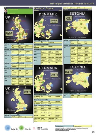 World Digital Terrestrial Television 1 2 - 0 1 / 2 0 1 0

UK
        DTT Information provided by
                                                                  DVB-T
                                                                          Nor thern Europe                                                        TV4 Sverige       TV2 Norge         ARD

                                                                          Denmark                                                      DVB-T Estonia                                                               DVB-T

        Andy Middleton, UK




                                                                          National Programmes FTA                                                 National Programmes FTA
                                                                                                                                                  Mux 1             ETV               ETV 2             TV6
                                                                          DR 1              DR 2            TV 2 Danmark
National Programmes FTA 16QAM                                             Regional Programmes FTA
                                                                                                                                                                    Kanal 2           Kanal 11          TV3

Mux 1             BBC 1               BBC 2            BBC 3
                                                                          TV-2              Lokalt          Regional TV
                                                                                                                                                  National Programmes Encrypted
PSB1              CBBC                BBC News                            Regionerne                                                              Mux 2             Discovery         Discovery         Discovery
                                                                                                                                                                    Channel           Science           World
National Programmes FTA 64QAM                                             Regional Programmes Faroer Islands Encrypted                                              Discovery         Animal Planet     Cartoon
Mux 2             ITV1                ITV 2            Channel 4          Mux 1             3+              CNBC             Kanal 5                                Travel                              Network

PSB2              More4               E4               Five                                 BBC Prime       BBC World        Kanal 4                                Eurosport         Extreme Sports Fashion TV
                                                                          Mux 2             TV3             DR 1             Discovery DK                           PBK Estonia       TVC               REN-TV
National Programmes FTA 64QAM                                                                                                                                                         International     Estonia
                                                                                            Svf             DR 2             Visjon Norge
Mux A             ITV3                QVC              Virgin 1                                                                                   Mux 3             TV14              Fox Life          Fox Cinema
                                                                          Mux 3             Canal+ First    Canal+ Drama     Canal+ Comedy
COM4              Bid TV              Fiver            Five USA                                                                                                     MTV Eesti         Seitse            National
                                                                                            TCM Cartoon     Hallmark         Canal+ Sport 1
                  Quest               CITV             CNN                                                                                                                                              Geographic
                                                       International      Mux 4             TV2 Sport       Eurosport        Animal Planet
                                                                                                                                                                    Hallmark          Nickelodeon       ESPN America
                                                                                            NRK             VH1              Rás 1
National Programmes FTA 64QAM                                                               Kanal 6
                                                                                                                                                                    Euronews          CNN               Hustler TV
Mux B             BBC 4               CBeebies         BBC Parliament
PSB3              Community

National Programmes FTA 16QAM
Mux C             Sky3                Dave             E4+1
COM5              price-drop tv       Sky News         Sky Sports
                                                       News
                  NHS Direct

National Programmes FTA 16QAM
Mux D             Yessterday          Film4            4Music
COM6              TMF                 Ideal World      ITV4
                  Dave ja vu          Virgin 1 +1      TOPUP
                                                       Anytime
                  Gems TV             Lottery Xtra     Russia Today




                                                                                                                                                  HDTV Test Programmes FTA
                                                                          National Programmes FTA
                                                                                                                                                  Mux 4             Rush HD           Test 1            Test 2
                                                                          DR Ramasjang      DR K            DR HD            DR Update
                                                                                                                                                                    Test 3
                                                                          Folketings-TV

                                                                          Boxer Programmes FTA
                                                                          TV2               DR1             DR2              DR Update
                                                                          DR Ramasjang      DR K.           DR HD

                                                                          Boxer Programmes Encrypted
                                                                          TV2 News          TV2 Charlie     TV2 Zulu         TV2 Film
                                                                          Kanal 5           Kanal 4         6’eren           Canal 9
                                                                          Discovery         Disney Channel MTV               CNN
                                                                          Channel
                                                                          TV2 Sport         Animal Planet   Cartoon          Nickelodeon
                                                                                                            Network
National Programmes FTA                                                   Disney XD         The Voice       VH1              Discovery
Mux B             BBC HD              ITV HD                                                                                 Science
                                                                          Travel & Living   History         Travel Channel   Star!
                                                                          Body in           Canal+ First    Canal+ Hits      Canal+ Sport 1
                                                                          Balance                           Sports




                                                                                                                              Multiplex Bouquet                               Programme Name
                                                                                    VHF or                                   Disclaimer: This Chart is for educational overview only and is neither complete nor
                Capital City                         Other City                     UHF Transmitter                          accurate. This Chart shall not be used commercially.
                                                                                                                             Maps by www.mapresources.com

                                                                                                                                                                                                                           125
 