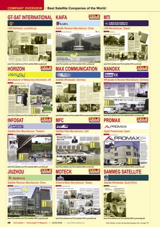 COMPANY OVERVIEW                                           Best Satellite Companies of the World


GT-SAT INTERNATIONAL KAIFA                                                                                                            MTI
LNB Distributor, Luxembourg                                     Satellite Receiver Manufacturer, China                                LNB Manufacturer, Taiwan




www.TELE-satellite.com/TELE-satellite-0805/eng/gtsat.pdf        www.TELE-satellite.com/TELE-satellite-1003/eng/kaifa.pdf              www.TELE-satellite.com/TELE-satellite-0707/eng/mti.pdf


HORIZON                                                         MAX COMMUNICATION                                                     NANOXX
Manufacturer of Measuring Instruments, UK                       Satellite Wholesaler, Germany                                         Wholesaler & Receiver Manufacturer, Germany




www.TELE-satellite.com/TELE-satellite-0801/eng/horizon.pdf      www.TELE-satellite.com/TELE-satellite-0705/eng/maxcommunication.pdf   www.TELE-satellite.com/TELE-satellite-0901/eng/nanoxx.pdf


INFOSAT                                                         MFC                                                                   PROMAX
Satellite Dish Manufacturer, Thailand                           Satellite Filter Manufacturer, USA                                    Digital Powerhouse, Spain




www.TELE-satellite.com/TELE-satellite-0907/eng/infosat.pdf      www.TELE-satellite.com/TELE-satellite-0903/eng/mfc.pdf                www.TELE-satellite.com/TELE-satellite-0909/eng/promax.pdf


JIUZHOU                                                         MOTECK                                                                SAMMEG SATELLITE
Satellite Receiver Manufacturer, China                          Antenna Motor Manufacturer, Taiwan                                    Satellite Wholesaler, South Africa




www.TELE-satellite.com/TELE-satellite-1003/eng/jiuzhou.pdf      www.TELE-satellite.com/TELE-satellite-0707/eng/moteck.pdf             www.TELE-satellite.com/TELE-satellite-0801/eng/sammeg.pdf

48      TELE-satellite — Global Digital TV Magazine — 02-03/2010 — www.TELE-satellite.com                                                Note: Replace eng with corresponding language code - see page 178
 