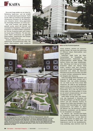 Die erste Frage stellen wir an Lidya Jin,
Marketing Supervisor, und sie erzählt
uns, wie Kaifa überhaupt entstand: “Kaifa
wurde 1985 auf Inititative des damaligen
chinesischen Ministers für die Elektroni-
sche Industrie Zemin Jiang gegründet,
der ehemalige Präsident von China war.”
   Das erste Produkt, das damals her-
gestellt wurde, waren die Schreib- und
Leseköpfe für Festplatten. 1995 wurde die
Produktion von Elektrozählern gestartet.
Ein Teil der Produktion geht nach Indien,
bis heute etwa 5 Millionen. “Für den indi-
schen Markt produzieren wir spezielle
Elektrozähler, sogenannten Anti-Tamper
Meters,” erzählt Lidya Jin.
   Daneben beliefert Kaifa aber auch den
italienischen Stromlieferanten ENEL. Bei
diesen Elektrozählern zählt wiederum
                                                                                                ■ Blick auf das Produktionsgebäude

                                                                                                etwas anderes, nämlich ein herausra-
                                                                                                gendes Design. Bis heute hat Kaife etwa
                                                                                                17 Millionen dieser Elektrozähler nach
                                                                                                Italien geliefert.
                                                                                                   Außerdem stellt Kaifa die Rota-
                                                                                                tionsscheiben      für   Festplatten    her,
                                                                                                Registrierkassen,      Multimedia    Player,
                                                                                                Projektorplatinen, DRAM Module, USB
                                                                                                Memory Sticks und sogar Mobilfunkge-
                                                                                                räte. Allerdings wird man auf all diesen
                                                                                                Produkten selten den Namen Kaifa
                                                                                                ﬁnden, sondern unter dem Firmenna-
                                                                                                men des jeweiligen Auftraggebers. Kaifa
                                                                                                bezeichnet sich selbst als Electronic
                                                                                                Manufacturing Service Provider und zählt
                                                                                                zu seinen Kunden weltbekannte Namen
                                                                                                wie Seagate oder Samsung.
                                                                                                   Kaife beschäftigt 8000 Mitarbeiter und
                                                                                                erwartet für 2008 einen Umsatz von 2
                                                                                                Milliarden USD. Der größte Anteilseig-
                                                                                                ner von Kaifa ist die Firma Great Wall
                                                                                                Industries, die 1999 an der Hongkonger
                                                                                                gelistet wurde. Und Great Wall wiederum
                                                                                                gehört mehrheitlich zur China Electronics
                                                                                                Corporation, die zu den Top 100 Firmen
                                                                                                Chinas zählt und Chinas größte IT Firma
                                                                                                ist mit einem Umsatzvolumen von etwa
                                                                                                10 Milliarden USD im Jahr 2008.
                                                                                                   Kaifa selbst verfügt über zwei Stand-
                                                                                                orte, das Hauptwerk in Shenzhen mit
                                                                                                6100 Beschäftigten auf 80.000 Quadrat-
                                                                                                metern und den Standort Suzhou im
                                                                                                Yangtze River Delta nahe Shanghai. Dort
                                                                                                arbeiten 2100 Beschäftigte auf 14.800
                                                                                                Quadratmetern und stellen vor allem
                                                                                                die Platinen her, die Samsung in seinen
                                                                                                Notebooks verarbeitet, und die Platinen
                                                                                                für die Festplatten von Seagate.
                                                                                                   Im Bereich der Schreib-Lese-Köpfe
                                                                                                für Festplatten (Head Stack Assembly)
■ In der Eingangslobby von Kaifa zeigt dieses Modell die Gesamtansicht: links das               ist Kaifa die Nummer 2 in der Welt mit
Verwaltungsgebäude mit den Produktionslinien, rechts ein Produktionsgebäude und hinten
Wohnungen für die alleinstehenden Mitarbeiter. Die meisten Mitarbeiter kommen von alle
                                                                                                einem Marktanteil von global 10%. 215
möglichen Provinzen Chinas und es hilft ihnen, wenn sie von der Firma komplett versorgt         Ingenieure arbeiten im R&D Team, 100
werden. Sobald sie heiraten, ziehen sie weg vom Gelände. Auch für diese Mitarbeiter hat Kaifa   Ingenieuren sind für die Qualitätssiche-
Wohnblocks außerhalb des Fabrikgeländes gebaut. Jackie Yan ist stolz auf diese soziale
Maßnahme von Kaifa.                                                                             rung zuständig, dazu kommen noch 30


64 TELE-satellite — Global Digital TV Magazine — 02-03/2010 — www.TELE-satellite.com
 