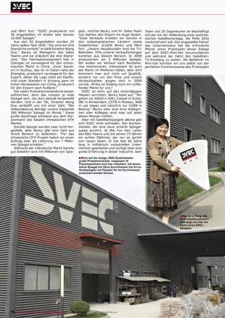 und fährt fort: “SVEC produzierte mit                geln, möchte Becky und ihr Sales Team             Team von 20 Ingenieuren ist beschäftigt
50 Angestellten im ersten Jahr bereits               nun stärker den Export ins Auge fassen.           mit der mit der Vollendung einer automa-
10.000 Spiegel.”                                     “Gute Verkäufe erzielen wir bereits in            tischen Satellitenanlage, die Mitte 2010
  Aus den 50 Angestellten wurden 25                  den südostasiatischen Ländern sowie               marktreif sein soll. Der angestellte Fahrer
Jahre später fast 1000. “Sie sind auf drei           Südamerika,” erzählt Becky und fährt              des Unternehmens hat die erfreuliche
Standorte verteilt,“ erzählt Direktor Wang           fort: „Unsere Hauptkunden sind die TV-            Pﬂicht, einen Prototypen dieser Anlage
Duo.” Becky ist Managerin des Sales                  Betreiber. 70% unserer Verkaufsmengen             auf dem SVEC-Mini-Van herumzufahren
Teams und sie erläutert die drei Stand-              kommen aus diesem Bereich. In 2009                und während der Fahrt den Satelliten-
orte: “Der Fabrikationsstandort hier in              produzierten wir 3 Millionen Spiegel.             TV-Empfang zu testen. Als Beifahrer im
Chengdu ist vorwiegend für den einhei-               Wir wollen ver Verkauf nach Nordame-              Mini-Van konnten wir uns selbst von der
mischen Markt in China. Unser Stand-                 rika intensivieren. Interessant ist auch          perfekten Funktionsweise des Prototypen
ort in Suzhou, das ist im Osten nahe bei             der Markt im Mittleren Osten, aber dort
Shanghai, produziert vorwiegend für den              kümmert man sich nicht um Qualität,
Export, daher die Lage nahe am Paziﬁk.               sondern nur um den Preis und unsere
Und unser Standort in Xinjiang ganz im               Verkaufszahlen gingen dort in 2009
hohen Nordwesten von China, produziert               zurück. Afrika ist bislang noch ein schla-
für den Export nach Rußland.”                        fender Markt für uns.“
  Die vielen Produktionsstandorte lassen                SVEC ist aktiv auf den einschlägigen
aufhorchen, denn das müssen ja viele                 Messen vertreten. Becky listet auf: “Wir
Spiegel sein, die dort überall hergestellt           gehen zur ANGA in Köln, Cabsat in Dubai,
werden. Und in der Tat, Direktor Wang                IBC in Amsterdam, CSTB in Moskau, NAB
Duo verblüfft uns mit einer Zahl: “Bei               in Las Vegas und natürlich zur CCBN in
Vollauslastung beträgt unsere Kapazität              Beijing.” Becky oder eine ihrer Kollegin-
180 Millionen Spiegel im Monat.” Diese               nen oder Kollegen wird man auf jeder
große Nachfrage entstand aus dem Rie-                dieser Messen treffen.
senmarkt des lokalen chinesischen DTH                   Aber mit Satellitenspiegeln alleine gibt
Markts.                                              sich SVEC nicht zufrieden. Der Küchen-
  Soviele Spiegel werden zwar nicht her-             meister, der eine neue scharfe Spiegel-
gestellt, aber Becky gibt eine Zahl aus              suppe anrührt, ist Wei Yun Han, Leiter
ihrem Bereich zu bedenken: “Für das                  des R&D Teams und mit seinen 73 Jahren
chinesische DTH Projekt haben wir einen              ein echter Oldtimer, der nur so sprüht
Auftrag über die Lieferung von 7 Millio-             von neuen Ideen. Er hat fast 60 Jahre
nen Spiegel erhalten.”                               lang in militärisch industriellen Unter-
  Während der inländische Markt bereits              nehmen gearbeitet und verfügt über eine
gut beliefert wird mit Millionen von Spie-           große Erfahrung in dieser Industrie. Sein

                                                     ■ Blick auf die riesige, 9000 Quadratmeter
                                                     große Produktionshalle. Insgesamt 15
                                                     Pressmaschinen sind hier installiert, mit denen
                                                     kleine Spiegel mit 35cm Durchmesser bis hin zu
                                                     Großspiegeln mit Panelen für 3m Durchmesser
                                                     produziert werden können.




                                                                                                                              ■ Das ist Li Peng. Sie
                                                                                                                              ist Produktionsleiterin
                                                                                                                              und zeigt uns hier ein
                                                                                                                              Panel eines SVEC-
                                                                                                                              Spiegels




76 TELE-satellite — Global Digital TV Magazine — 02-03/2010 — www.TELE-satellite.com
 