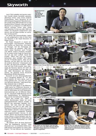 ■ Chief Technical
                                                       Ofﬁcer ist
                                                       Jack Zhang, er
    Auch TELE-satellite hat bereits mehr-              leitet das 350
fach Geräte dieses Hersteller getestet,                Mitarbeiter starke
                                                       R&D Team
allerdings immer unter einem anderen
Firmennamen. Denn Skyworth ist ein
OEM (Original Equipment Manufacturer).
Der Erfolg eines OEM bemißt sich an der
Qualität seiner Produkte. Also was macht
Skyworth so erfolgreich im OEM Markt?
Warum kommen immer mehr große
und bekannte Firmen aus aller Welt und
wollen mit Skyworth kooperieren? Und
warum sind all diese Kunden so zufrie-
den mit Skyworth?
   Um genau das herauszuﬁnden, haben
wir uns aufgemacht in den Hi-Tech Park
von Nanshan in der Stadt Shenzhen im
Süden Chinas.
   Wir ﬁnden Skyworth in einem ein-
drucksvollem futuristischem Gebäude.
Dort treffen wir David Ken, Vice Gene-
ral Manager. Auf der Homepage der
Firma hatten wir gesehen, dass Sky-
worth neben Receivern auch TV-Sets
und allerlei andere Produkte herstellt.
So ist unsere erste Frage an David Ken,
wie sich das denn aufteilt. David Ken
erzählt: “Wenn man sich den Umsatz
betrachtet, dann entfallen 70% davon
auf die TV-Geräte Sparte, 20% auf die
Receiver und der Rest von 10% auf all
die anderen Bereiche.” Interessant wird
es aber, als David Ken fortfährt: “Wenn             ■ Blick in einen Teil des R&D Raums, in dem einige Ingenieure gerade eine Besprechung beenden
man sich den Proﬁt ansieht, dann über-
wiegt die Receiver Sparte mit mehr als
20%.” Erwirtschaftet wird das alles von
den 2000 Mitarbeitern der Receiver-
sparte; die gesamte Firma Skyworth
beschäftigt 20.000 Mitarbeiter.
   Skyworth ist eine Aktiengesellschaft,
die in Hongkong gelistet ist. “Im Jahr
2010 arbeiten wir aktiv daran, auch in
China gelistet sein, und zwar mit unse-
rem Receiver-Business.” sagt David Ken.
Was bedeutet das in Zahlen?
   David Ken geht gleich in die Millionen:
“2008 waren es 5 Millionen Receiver, in
2009 werden es 8 Millionen gewesen sein,
und für 2010 peilen wir eine Gesamtpro-
duktionsmenge von 10 Millionen Recei-
ver an.” Skyworth stellt Receiver her für
den Kabelempfang, für Satellitenemp-
fang und für terrestrischen Empfang.                ■ Hier arbeiten die Hardware-Ingenieure
   David Ken erzählt uns: „Nach 10
Jahren Bemühungen haben wir einen
außergewöhnlichen Rekord erstellt im
Bereich des nationalen digitalen Fern-
sehens. Seit dem Start der Massen-
produktion von STB im Jahr 2001 hat
Skyworth Produkte und Services in über
100 Städten überall in China angeboten
aufgrund unserer exzellenten Qualität
und ausgezeichnetem Service. In den
letzten Jahren hat Skyworth Digital den
ersten Rang in China behalten und ver-
marktete über 8 Millionen Kabel-STB seit
2004, was einem Marktanteil von 20%
entspricht.“
    Wo bleiben denn all diese Receiver?
“Was die Kabelsparte betrifft,” listet
David Ken auf, “so verbleiben 90% inner-            ■ Hier sehen wir Yuan Qiubo, einen der Test          ■ Das ist Terry. Er leitet das Technical Support
                                                     Ingenieure, wie er den DVB-T Receiver Modell        Team, das aus 6 Ingenieuren besteht und den
halb Chinas und es gehen nur 10% in den              T29 testet. Dieses Gerät wird in in Kürze in        OEM-Kunden bei technischen Schwierigkeiten
Export.” Für den Bereich der Satelliten-             Spanien ausgeliefert.                               Hilfestellung gibt


86 TELE-satellite — Global Digital TV Magazine — 02-03/2010 — www.TELE-satellite.com
 
