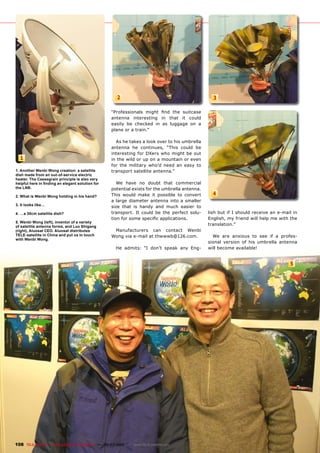 2                                               3

                                                     ��������������� ������ ���� ���� ���������
                                                     �������� ������������ ��� ����� ��� ������
                                                     ������� ��� �������� ��� ��� �������� ��� ��
                                                     plane or a train.”

                                                       ����������������������������������������
                                                     �������� ��� ����������� ������ ������ ���
                                                     ������������ ���� ������ ���� ������ ��� ����
  1                                                  ����������������������������������������
                                                     ���� ���� ��������� ������ ����� ��� ����� ���
1. Another Wenbi Wong creation: a satellite          transport satellite antenna.”
dish made from an out-of-service electric
heater. The Cassegrain principle is also very
�����������������������������������������������         ��� ����� ��� ������ ����� �����������
the LNB.                                             �������������������������������������������
2. What is Wenbi Wong holding in his hand?           ����� ������ ����� ��� ��������� ��� ��������      4
                                                     �� ������ ��������� �������� ����� �� ��������
3. It looks like…                                    ����� ����� ��� ������ ���� ����� ������� ���
4. …a 30cm satellite dish?                           ����������� ��� ������ ��� ���� �������� �����   ������������������������������������������
                                                     �������������������������������������            �����������������������������������������
5. Wenbi Wong (left), inventor of a variety
of satellite antenna forms, and Luo Shigang
                                                                                                      translation.”
(right), Aluosat CEO. Aluosat distributes             �������������� ���� �������� ������
TELE-satellite in China and put us in touch          �����������������������������������                ��� ���� �������� ��� ���� ��� �� �������
with Wenbi Wong.
                                                                                                      ������� �������� ��� ���� ��������� ��������
                                                       ��� �������� ��� ������ ������ ���� ����       ����������������������


                                                                                                                                             5




108 TELE-satellite — Global Digital TV Magazine — 06-07/2010 — www.TELE-satellite.com
 