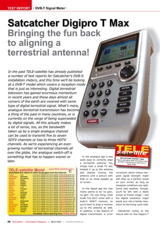 TEST REPORT                   DVB-T Signal Meter




Satcatcher Digipro T Max
����������������������
to aligning a
terrestrial antenna!
 In the past TELE-satellite has already published
 a number of test reports for Satcatcher’s DVB-S
 installation meters, and this time we’ll be looking
 at a DVB-T model which covers a reception mode
 that is just as interesting. Digital terrestrial
 television has gained enormous momentum
 in recent years and these days almost all
 corners of the earth are covered with some
 type of digital terrestrial signal. What’s more,
 analogue terrestrial transmission has become
 a thing of the past in many countries, or is
 currently on the verge of being superseded
 by digital signals. All this actually makes
 a lot of sense, too, as the bandwidth
 taken up by a single analogue channel
 �������������������������������������
 SDTV channels or two to three HDTV
channels. As we’re experiencing an ever-
growing number of terrestrial channels all
over the globe, the analogue switch-off is
something that has to happen sooner or              In the analogue age it was
                                                                                                                               SATCATCHER DIG IPR
                                                                                                                                                        06-07/2010
                                                                                                                                                        O T MA X
                                                  quite easy to correctly align                                            Easy to use signal met
later.                                            a terrestrial antenna: You
                                                                                                                            at DVB -T. Everything
                                                                                                                                                  er that doesn’t stop
                                                                                                                                                   you want from a
                                                                                                                                         signal meter.
                                                                                           simply took a small TV set,

 TELE-satellite World                             www.TELE-satellite.com/...
 Download this report in other languages from the Internet:
                                                                                           hooked it up to the antenna
                                                                                           and started moving the          correction, which means mar-
 Arabic       �������      www.TELE-satellite.com/TELE-satellite-1007/ara/satcatcher.pdf
 Indonesian   Indonesia    www.TELE-satellite.com/TELE-satellite-1007/bid/satcatcher.pdf   antenna until a picture with    ginal signal strength might
 Bulgarian    ���������    www.TELE-satellite.com/TELE-satellite-1007/bul/satcatcher.pdf
 Czech        �����        www.TELE-satellite.com/TELE-satellite-1007/ces/satcatcher.pdf
                                                                                           little or no noise popped up    still whip up a perfect result
 German       Deutsch      www.TELE-satellite.com/TELE-satellite-1007/deu/satcatcher.pdf   on screen.                      on your screen as long as
 English      English      www.TELE-satellite.com/TELE-satellite-1007/eng/satcatcher.pdf
 Spanish      Español      www.TELE-satellite.com/TELE-satellite-1007/esp/satcatcher.pdf                                   reception conditions are right.
 Farsi        � ����       www.TELE-satellite.com/TELE-satellite-1007/far/satcatcher.pdf
 French       Français     www.TELE-satellite.com/TELE-satellite-1007/fra/satcatcher.pdf     In the digital age the new    Come bad weather, though,
 Hebrew       �����        www.TELE-satellite.com/TELE-satellite-1007/heb/satcatcher.pdf
 Greek        ��������     www.TELE-satellite.com/TELE-satellite-1007/hel/satcatcher.pdf   motto seems to be ‘no pain,     you’ll be left with a blank
 Croatian     ��������     www.TELE-satellite.com/TELE-satellite-1007/hrv/satcatcher.pdf
 Italian      Italiano     www.TELE-satellite.com/TELE-satellite-1007/ita/satcatcher.pdf   no gain’. For one thing, most   screen or frozen image – and
 Hungarian    ������       www.TELE-satellite.com/TELE-satellite-1007/mag/satcatcher.pdf
 Mandarin     ��           www.TELE-satellite.com/TELE-satellite-1007/man/satcatcher.pdf
                                                                                           small TVs don’t come with a     the digital revolution might
 Dutch        Nederlands   www.TELE-satellite.com/TELE-satellite-1007/ned/satcatcher.pdf   built-in DVB-T receiver, so     easily turn into a family reso-
 Polish       ������       www.TELE-satellite.com/TELE-satellite-1007/pol/satcatcher.pdf
 Portuguese   Português    www.TELE-satellite.com/TELE-satellite-1007/por/satcatcher.pdf   you’d have to drag a receiver   lution on the living room sofa.
 Romanian     Românesc     www.TELE-satellite.com/TELE-satellite-1007/rom/satcatcher.pdf
 Russian      �������      www.TELE-satellite.com/TELE-satellite-1007/rus/satcatcher.pdf   up to the antenna as well.
 Swedish      �������      www.TELE-satellite.com/TELE-satellite-1007/sve/satcatcher.pdf
 Turkish      ������       www.TELE-satellite.com/TELE-satellite-1007/tur/satcatcher.pdf   In addition, a key feature of     Satcatcher comes to the
                            Available online starting from �����������                     digital transmission is error   rescue with its new Digipro T


28 TELE-satellite — Global Digital TV Magazine — 06-07/2010 — www.TELE-satellite.com
 