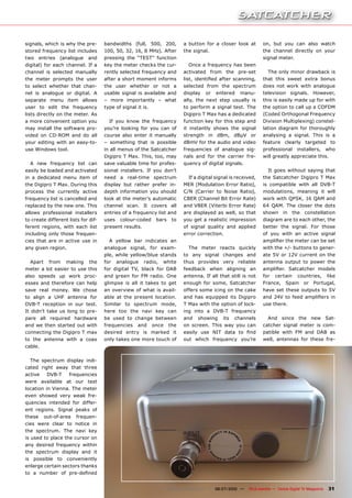 signals, which is why the pre-       bandwidths (full, 500, 200,       a button for a closer look at           on, but you can also watch
stored frequency list includes       100, 50, 32, 16, 8 MHz). After    the signal.                             the channel directly on your
two entries (analogue and            pressing the “TEST” function                                              signal meter.
digital) for each channel. If a      key the meter checks the cur-        Once a frequency has been
channel is selected manually         rently selected frequency and     activated from the pre-set                The only minor drawback is
the meter prompts the user           after a short moment informs      ��������������������������������        that this sweet extra bonus
to select whether that chan-         the user whether or not a         selected from the spectrum              does not work with analogue
nel is analogue or digital. A        usable signal is available and    display or entered manu-                television signals. However,
separate menu item allows            – more importantly – what         ally, the next step usually is          this is easily made up for with
user to edit the frequency           type of signal it is.             to perform a signal test. The           the option to call up a COFDM
lists directly on the meter. As                                        Digipro T Max has a dedicated           (Coded Orthogonal Frequency
a more convenient option you           If you know the frequency       function key for this step and          Division Multiplexing) constel-
may install the software pro-        you’re looking for you can of     it instantly shows the signal           lation diagram for thoroughly
vided on CD-ROM and do all           course also enter it manually     strength in dBm, dBµV or                analysing a signal. This is a
your editing with an easy-to-        – something that is possible      dBmV for the audio and video            feature clearly targeted to
use Windows tool.                    in all menus of the Satcatcher    frequencies of analogue sig-            professional installers, who
                                     Digipro T Max. This, too, may     nals and for the carrier fre-           will greatly appreciate this.
   A new frequency list can          save valuable time for profes-    quency of digital signals.
easily be loaded and activated       sional installers. If you don’t                                             It goes without saying that
in a dedicated menu item of          need a real-time spectrum           If a digital signal is received,      the Satcatcher Digipro T Max
the Digipro T Max. During this       display but rather prefer in-     MER (Modulation Error Ratio),           is compatible with all DVB-T
process the currently active         depth information you should      C/N (Carrier to Noise Ratio),           modulations, meaning it will
frequency list is cancelled and      look at the meter’s automatic     CBER (Channel Bit Error Rate)           work with QPSK, 16 QAM and
replaced by the new one. This        channel scan. It covers all       and VBER (Viterbi Error Rate)           64 QAM. The closer the dots
allows professional installers       entries of a frequency list and   are displayed as well, so that          shown in the constellation
to create different lists for dif-   uses colour-coded bars to         you get a realistic impression          diagram are to each other, the
ferent regions, with each list       present results.                  of signal quality and applied           better the signal. For those
including only those frequen-                                          error correction.                       of you with an active signal
cies that are in active use in         A yellow bar indicates an                                               ������������������������������
any given region.                    analogue signal, for exam-          The meter reacts quickly              with the +/- buttons to gener-
                                     ple, while yellow/blue stands     to any signal changes and               ate 5V or 12V current on the
   Apart from making the             for analogue radio, white         thus provides very reliable             antenna output to power the
meter a lot easier to use this       for digital TV, black for DAB     feedback when aligning an               ���������� ����������� �������
also speeds up work proc-            and green for FM radio. One       antenna. If all that still is not       for certain countries, like
esses and therefore can help         glimpse is all it takes to get    enough for some, Satcatcher             France, Spain or Portugal,
save real money. We chose            an overview of what is avail-     offers some icing on the cake           have set these outputs to 5V
to align a UHF antenna for           able at the present location.     and has equipped its Digipro            ���� ���� ��� ����� ���������� ���
DVB-T reception in our test.         Similar to spectrum mode,         T Max with the option of lock-          use there.
It didn’t take us long to pre-       here too the navi key can         ing into a DVB-T frequency
pare all required hardware           be used to change between         and showing its channels                  And since the new Sat-
and we then started out with         frequencies and once the          on screen. This way you can             catcher signal meter is com-
connecting the Digipro T max         desired entry is marked it        ������� ���� ���� ����� ��� ����        patible with FM and DAB as
to the antenna with a coax           only takes one more touch of      out which frequency you’re              well, antennas for these fre-
cable.

   The spectrum display indi-
cated right away that three
active    DVB-T    frequencies
were available at our test
location in Vienna. The meter
even showed very weak fre-
quencies intended for differ-
ent regions. Signal peaks of
these out-of-area frequen-
cies were clear to notice in
the spectrum. The navi key
is used to place the cursor on
any desired frequency within
the spectrum display and it
is possible to conveniently
enlarge certain sectors thanks
��� �� ������� ��� �����������


                                                               www.TELE-satellite.com — 06-07/2010 —   TELE-satellite — Global Digital TV Magazine   31
 