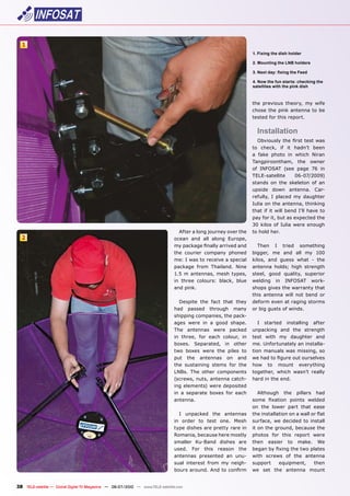 1
                                                                                                                    1. Fixing the dish holder

                                                                                                                    2. Mounting the LNB holders

                                                                                                                    ���������������������������

                                                                                                                    4. Now the fun starts: checking the
                                                                                                                    satellites with the pink dish



                                                                                                                    ���� ��������� �������� ��� �����
                                                                                                                    ������ ���� ����� �������� ��� ���
                                                                                                                    �����������������������


                                                                                                                      Installation
                                                                                                                      ����������������������������
                                                                                                                    ��� ������� ��� ��� ������� �����
                                                                                                                    �� ����� ������ ��� ������ ������
                                                                                                                    ���������������� ���� ������
                                                                                                                    ��� �������� ����� ����� ��� ���
                                                                                                                    ���������������        ������������
                                                                                                                    stands on the skeleton of an
                                                                                                                    ������� ����� ��������� ����
                                                                                                                    refully, I placed my daughter
                                                                                                                    �������������������������������
                                                                                                                    ����� ��� ��� ����� ����� ����� ����� ���
                                                                                                                    ��������������������������������
                                                                                                                    ��� ������ ��� ������ ����� �������
                                                                                 After a long journey over the      �������������
  2                                                                            ocean and all along Europe,
                                                                               ������������������������������         ����� �� ������ ����������
                                                                               ���� �������� �������� �������      �������� ��� ���� ���� ��� ����
                                                                               �������������������������������     ������� ���� ������ ����� �� ����
                                                                               �������� ����� ���������� �����     �������� ������� ����� ���������
                                                                               ���� �� ���������� ����� �������    ������� ����� ��������� ���������
                                                                               ��� ������ ��������� ������� �����  �������� ��� �������� �����
                                                                               ���������                           ������������������������������
                                                                                                                   ����� �������� ����� ���� ����� ���
                                                                                 �������� ���� ����� ����� ����� �����������������������������
                                                                               had passed through many �����������������������
                                                                               �����������������������������
                                                                               ����� ����� ��� �� ����� �������       �� �������� ����������� ������
                                                                               The antennas were packed ���������� ���� ���� ���������
                                                                               ��� ������� ���� ����� �������� ��� ����� ����� ��� ��������� ����
                                                                               ������� ����������� ��� ������ ������������������������������
                                                                               ���� ������ ����� ���� ������ ��� ����� �������� ���� ��������� ���
                                                                               put the antennas on and ������������������������������
                                                                               ���� ����������� ������ ���� ���� ���� ��� ������ �����������
                                                                               ������ ���� ������ ����������� ���������� ������ ������� �������
                                                                               ����������������������������� �����������������
                                                                               �����������������������������
                                                                               ��� �� ��������� ������ ���� �����     ��������� ���� �������� ����
                                                                               ���������                           ����� �������� ������� �������
                                                                                                                   on the lower part that ease
                                                                                 I unpacked the antennas ����������������������������������
                                                                               ��� ������ ��� ����� ����� ����� ��������� ��� �������� ��� ��������
                                                                               ������������������������������� ������������������������������
                                                                               ����������������������������� ������� ���� ����� ������� �����
                                                                               �������� �������� ������� ���� ����� ������� ��� ������ ���
                                                                               ������ ���� ����� ������� ���� ������������������������������
                                                                               ��������� ���������� ��� ���� ����� ������� ��� ���� ��������
                                                                               ����� ��������� ����� ��� ������ �������� ����������� �����
                                                                               ���������������������������� we set the antenna mount


38 TELE-satellite — Global Digital TV Magazine — 06-07/2010 — www.TELE-satellite.com
 
