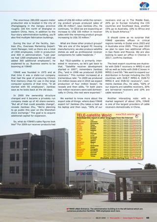 The enormous 280,000 square-meter          sales of US$ 80 million while the remain-           receivers end up in The Middle East,
production site is located in the city of    ing product groups produced sales of                20% go to Europe including the CIS
Zhangjiagang in the Jiangsu province         US$ 30 million”, says Jianbiao Zhu. He              countries and Southeast Asia, another
roughly 100 Km north of Shanghai in          continues, “In 2010 we are expecting an             15% go to Australia, 10% to Africa and
eastern China. Here, in addition to the      increase to US$ 100 million in receiver             5% to South America.”
four-story administration building, you’ll   sales with the remaining product groups
������������������������������������������   increasing to US$ 35 million.”                        It should come as no surprise that
                                                                                                 ������ ��������� ������� ��� ���������
  During the tour of the facility, Jian-       What are these other product groups?              regions namely in Dubai since 2003 and
biao Zhu, Overseas Marketing Depart-         “We are one of the largest PC housing               in Australia since 2005. “This year 2010
ment Manager, told us there are a total      manufacturers; we also produce satellite            ��� ����� ��� ����� ���� ����������� �������
of 1500 employees, 1100 in production        dishes as well as professional receiver             in Sao Paolo and Moscow. We are also
and 400 in administration. “Last year        components for cable headends .”                    �������� ��� ����� ��� ������ ��� �������� ���
we had 1200 employees but in 2010 we                                                             ��������������������������
added 300 additional employees”, he              But TELE-satellite is primarily inter-
explained to us. Business seems to be          ested in receivers, so let’s get back to             The best export countries are Austra-
booming at YINHE!                              that. “Satellite receiver development             lia with DVB-T receivers in MPEG-4 and
                                               started in 1997”, remembers Jianbiao              HD as well as India with DVB-C boxes in
  YINHE was founded in 1975 and at Zhu, “and in 1998 we produced 10,000                          MPEG-2 and SD. “We want to expand our
that time it was a state-run company receivers.” This number increased at a                      distribution in Europe including the CIS
that had the goal of producing China’s tremendous rate: “In 2009 we produced                     countries with DVB-T MPEG-4, DVB-T2
����� ������� ������ ���� ���� ��� ���� ������ 3.6 million boxes and in 2010 we expect           MPEG-4 and DVB-S2 receivers”, com-
computer systems of that time. “It all production of four million boxes”, he                     ments Jianbiao Zhu. He adds, “60% of
started with 50 employees”, Jianbiao reveals and then adds, “In both years                       our exports are satellite receivers, 30%
says as he looks back at the old days.         two million receivers were sold domesti-          are terrestrial receivers and 10% are
                                               cally in China; the rest were exported.”          cable receivers.”
  In 2000 the ownership structure
changed and it became a privately run            We wanted to know more about the                   Another interesting note: with a
company made up of 40 share-owners. export side of things: where does YINHE                      market segment of about 10%, YINHE
“But all of that could possibly change“, export to? Jianbiao Zhu takes a look at                 is one of the largest providers of cable
reveals Jianbiao Zhu, “We’re planning his laptop and then says, “30% of our                      receivers domestically in China.
to go public this year on the Shenzhen
stock exchange.” The goal is to acquire
additional capital for expansion.                              TELE-satellite World                              www.TELE-satellite.com/...
                                                               Download this report in other languages from the Internet:
                                                               Arabic          �������         www.TELE-satellite.com/TELE-satellite-1007/ara/yinhe.pdf
   ��������������������������������������                      Indonesian      Indonesia       www.TELE-satellite.com/TELE-satellite-1007/bid/yinhe.pdf
                                                               Bulgarian       ���������       www.TELE-satellite.com/TELE-satellite-1007/bul/yinhe.pdf
like? “For 2009 our receiver products had                      Czech           �����           www.TELE-satellite.com/TELE-satellite-1007/ces/yinhe.pdf
                                                               German          Deutsch         www.TELE-satellite.com/TELE-satellite-1007/deu/yinhe.pdf
                                                               English         English         www.TELE-satellite.com/TELE-satellite-1007/eng/yinhe.pdf
                                                               Spanish         Español         www.TELE-satellite.com/TELE-satellite-1007/esp/yinhe.pdf
                                                               Farsi           � ����          www.TELE-satellite.com/TELE-satellite-1007/far/yinhe.pdf
                                                               French          Français        www.TELE-satellite.com/TELE-satellite-1007/fra/yinhe.pdf
                                                               Hebrew          �����           www.TELE-satellite.com/TELE-satellite-1007/heb/yinhe.pdf
                                                               Greek           ��������        www.TELE-satellite.com/TELE-satellite-1007/hel/yinhe.pdf
                                                               Croatian        ��������        www.TELE-satellite.com/TELE-satellite-1007/hrv/yinhe.pdf
                                                               Italian         Italiano        www.TELE-satellite.com/TELE-satellite-1007/ita/yinhe.pdf
                                                               Hungarian       ������          www.TELE-satellite.com/TELE-satellite-1007/mag/yinhe.pdf
                                                               Mandarin        ��              www.TELE-satellite.com/TELE-satellite-1007/man/yinhe.pdf
                                                               Dutch           Nederlands      www.TELE-satellite.com/TELE-satellite-1007/ned/yinhe.pdf
                                                               Polish          ������          www.TELE-satellite.com/TELE-satellite-1007/pol/yinhe.pdf
                                                               Portuguese      Português       www.TELE-satellite.com/TELE-satellite-1007/por/yinhe.pdf
                                                               Romanian        Românesc        www.TELE-satellite.com/TELE-satellite-1007/rom/yinhe.pdf
                                                               Russian         �������         www.TELE-satellite.com/TELE-satellite-1007/rus/yinhe.pdf
                                                               Swedish         �������         www.TELE-satellite.com/TELE-satellite-1007/sve/yinhe.pdf
                                                               Turkish         ������          www.TELE-satellite.com/TELE-satellite-1007/tur/yinhe.pdf
                                                                                            Available online starting from �����������




                                                    � YINHE’s Main Entrance. The administration building is to the left behind which are
                                                     ���������������������������������������������������������


                                                            www.TELE-satellite.com — 06-07/2010 — TELE-satellite — Global Digital TV Magazine             65
 