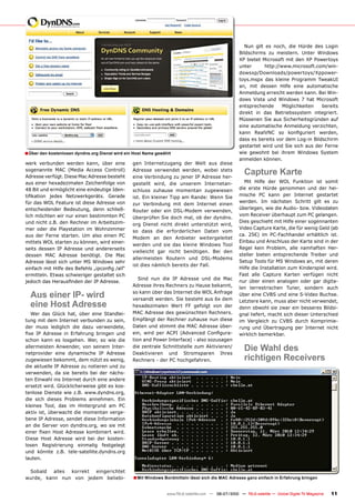 ���� ����� ��� ������ ���� ������ ���� ������
                                                                                                       Bildschirms zu meistern. Unter Windows
                                                                                                       XP bietet Microsoft mit den XP Powertoys
                                                                                                       ������      �����������������������������
                                                                                                       �����������������������������������
                                                                                                       toys.mspx das kleine Programm TweakUI
                                                                                                       an, mit dessen Hilfe eine automatische
                                                                                                       Anmeldung erreicht werden kann. Bei Win-
                                                                                                       dows Vista und Windows 7 hat Microsoft
                                                                                                       entsprechende       Möglichkeiten      bereits
                                                                                                       direkt in das Betriebssystem integriert.
                                                                                                       ����������������������������������������
                                                                                                       eine automatische Anmeldung verzichten,
                                                                                                       ����� �������� ��� ������������ ��������
                                                                                                       dass es bereits vor dem Log-in Bildschirm
                                                                                                       ������������������������������������������
� Über den kostenlosen dyndns.org Dienst wird ein Host Name gewählt                                    ���� �������� ���� ������ �������� �������
                                                                                                       anmelden können.
werk verbunden werden kann, über eine              gen Internetzugang der Welt aus diese
sogenannte MAC (Media Access Controll)
Adresse verfügt. Diese Mac Adresse besteht
                                                   Adresse verwendet werden, wobei stets
                                                   ����������������������������������������
                                                                                                         Capture Karte
aus einer hexadezimalen Zeichenfolge von           gestellt wird, die unserem Internetan-                Mit Hilfe der WOL Funktion ist somit
48 Bit und ermöglicht eine eindeutige Iden-        schluss zuhause momentan zugewiesen                 die erste Hürde genommen und der hei-
���������� ������ ���������������� �������                                                             mische PC kann per Internet gestartet
                                                   �����������������������������������������
für das WOL Feature ist diese Adresse von                                                              �������� ��� ��������� �������� ����� ��� ���
                                                   zur Verbindung mit dem Internet einen
entscheidender Bedeutung, denn schließ-                                                                überlegen, wie die Audio- bzw. Videodaten
                                                   ������� ����� ���� ���������� �����������
lich möchten wir nur einen bestimmten PC                                                               vom Receiver überhaupt zum PC gelangen.
                                                   ���������������������������������������
und nicht z.B. den Rechner im Arbeitszim-                                                              Dies geschieht mit Hilfe einer sogennanten
                                                   org Dienst nicht direkt unterstützt wird,
mer oder die Playstation im Wohnzimmer                                                                 ��������������������������������������������
                                                   so dass die erforderlichen Daten vom
aus der Ferne starten. Um also einen PC                                                                ���� ����� ��� �������������� ����������� �����
                                                   Modem an den Anbieter weitergeleitet
mittels WOL starten zu können, wird einer-                                                             Einbau und Anschluss der Karte sind in der
                                                   werden und sie das kleine Windows Tool
seits dessen IP Adresse und andererseits                                                               Regel kein Problem, alle namhaften Her-
                                                   vielleicht gar nicht benötigen. Bei den
dessen MAC Adresse benötigt. Die Mac                                                                   steller bieten entsprechende Treiber und
                                                   ������������� �������� ���� �����������
�����������������������������������������                                                              �����������������������������������������
                                                   ����������������������������������
���������������������������������������������                                                          Hilfe die Installation zum Kinderspiel wird.
ermitteln. Etwas schwieriger gestaltet sich                                                            Fast alle Capture Karten verfügen nicht
                                                      ����� ���� ���� ��� �������� ���� ���� ����
��������������������������������������                                                                 nur über einen analogen oder gar digita-
                                                   Adresse ihres Rechners zu Hause bekannt,            len terrestrischen Tuner, sondern auch
  Aus einer IP- wird                               so kann über das Internet die WOL Anfrage
                                                   ����������������������������������������
                                                                                                       ����������������������������������������
                                                                                                       Letztere kann, muss aber nicht verwendet,
  eine Host Adresse                                hexadezimalen Wert FF gefolgt von der               denn obwohl sie zwar ein besseres Bildsi-
   ���� ���� ������ ����� ����� ����� ���������    MAC Adresse des gewünschten Rechners.               gnal liefert, macht sich dieser Unterschied
tung mit dem Internet verbunden zu sein,           ���������������������������������������             ��� ���������� ��� ����� ������ ����������
der muss lediglich die dazu verwendete,            Daten und stimmt die MAC Adresse über-              rung und Übertragung per Internet nicht
���� ��� �������� ��� ���������� �������� ����     ����� ����� ���� ����� ���������� ���������         wirklich bemerkbar.
schon kann es losgehen. Wer, so wie die            tion and Power Interface) - also sozusagen
allermeisten Anwender, von seinem Inter-
netprovider eine dynamische IP Adresse
                                                   ������������������������������������������
                                                   ������������� ���� ������������ ������
                                                                                                         Die Wahl des
zugewiesen bekommt, dem nützt es wenig,            Rechners - der PC hochgefahren.                       richtigen Receivers
die aktuelle IP Adresse zu notieren und zu
����������� ��� ���� �������� ���� ���� ������
ten Einwahl ins Internet durch eine andere
�������������������������������������������
tenlose Dienste wie z.B. www.dyndns.org,
die sich dieses Problems annehmen. Ein
kleines Tool, das im Hintergrund am PC
aktiv ist, überwacht die momentan verge-
bene IP Adresse, sendet diese Information
��� ���� ������� ���� ������������ ��� ���� ����
������ ����� ����� �������� ����������� ������
Diese Host Adresse wird bei der kosten-
losen Registrierung einmalig festgelegt
und könnte z.B. tele-satellite.dyndns.org
lauten.

 ������� ������ �������� �������������
������� ����� ���� ���� ������ ��������            � Mit Windows Bordmitteln lässt sich die MAC Adresse ganz einfach in Erfahrung bringen

                                                                  www.TELE-satellite.com — 06-07/2010 — TELE-satellite — Global Digital TV Magazine   11
 