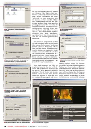 ten und Initialisieren des A/V Streams
                                                      mit Hilfe einer Video Capture Karte pro-
                                                      blemlos funktioniert und selbst während
                                                      einer aktiven Übertragung war unser
                                                      Testrechner nur soweit ausgelastet, dass
                                                      ein zügiges Arbeiten nebenbei möglich
                                                      war. Empfangsseitig kann der weit ver-
                                                      breitete Windows Media Player, ebenfalls
                                                      grundlegender Bestandteil einer jeden MS
                                                      Windows Installation, zum Empfang ver-
                                                      wendet werden, indem der Stream über
� Das Hauptfenster des Windows Media                  den Menüpunkt „URL öffnen“ in Form
                                                                                                     � Ebenso die Bitrate der
Encoder                                                                                               Komprimierung
                                                      von z.B. „tele-satellite.dyndns.org:4001“
                                                      aufgerufen wird, wobei tele-satellite.
                                                      dyndns.org für die Host-Adresse steht und
                                                      4001 den zum Streamen geöffneten Port
                                                      bezeichnet.

                                                        Nun können wir von jedem PC der Welt
                                                      aus über Internet nicht nur live A/V Inhalte
                                                      über unseren Rechner sehen, sondern es
                                                      besteht zudem die Möglichkeit, auf das
                                                      Web Interface unseres Receivers im hei-
                                                      mischen Wohnzimmer zuzugreifen, diesen
                                                      darüber zu steuern und den PC zum Start
                                                      der Übertragung aus der Ferne per WOL
                                                      einzuschalten. Dazu müssen Sie das WOL
                                                      Signal entweder per Kommandozeilenbe-
                                                      fehl oder ganz bequem über diese Website
� Für unseren Streamingtest verwendeten wir           http://www.dslreports.com/wakeup         an    � Zusatzinformationen deklarieren den Stream
eine Video Capture Karte von Hauppauge                                                                eindeutig
                                                      Ihren Rechner zu Hause schicken.
                                                                                                     Laptop) installiert werden und überrmit-
                                                        Somit bleibt eigentlich nur noch ein         teln danach den Inhalt des Desktops sowie
                                                      ungelöstes Szenario: Was tun bei Prob-         Tastatur- und Mauseingaben per Internet.
                                                      lemen mit der Streaming Software und           Während Sie also in Thailand im Hotelzim-
                                                      wie lässt sich der PC wieder aus der Ferne     mer sind, sehen Sie per Internetverbin-
                                                      abschalten? Hierfür bieten sich diverse        dung auf ihrem Laptop den Desktop des
                                                      Remote Access Tools an. Diese müssen           Rechners zu Hause und können alle Funk-
                                                      sowohl am Rechner zu Hause als auch            tionen bedienen, so als säßen Sie direkt
                                                      am tragbaren Empfangsgerät (z.B. einem         im Wohnzimmer vor ihrem PC. Auf diese




� Entweder wird eine direkte Verbindung
aufgebaut, oder es wird zu einem Server
gestreamt




� Der gewünschte Port kann frei gewählt werden        � Und schon kann es losgehen

14   TELE-satellite — Global Digital TV Magazine — 06-07/2010 — www.TELE-satellite.com
 