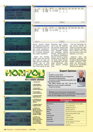 1                                                    8




2

                                                     9




3



                                                     könnte Horizon dieses                 Anwender aber freuen,                  Auf der Plus-Seite für
                                                     sehr handliche und prakti-            wenn auch FM Radioträ-               das Horizon HD-CM ist
                                                     sche Messgerät durch ein              ger, die doch ziemlich weit          zudem zu verbuchen, dass
                                                     paar kleine Veränderun-               verbreitet in Kabelnetzen            beide Varianten kompati-
                                                     gen in einer der kommen-              sind, ebenfalls erkannt              bel zu DVB-C ITU-T J.83
4                                                    den Firmware Versionen                und eingelesen werden                sind, und zwar in allen drei
                                                     noch weiter verbessern.               könnten. Andererseits ist            Regionen: A, B und C.
                                                                                           es natürlich verständlich,
                                                       Neben den RF-Mes-                   dass ein einfach zu bedie-             Dadurch     kann    das
                                                     sungen kann das HD-CM                 nendes und vor allem für             Messgerät praktisch auf
                                                     auch jede AC oder DC                  die breite Masse leistba-            der ganzen Welt eingesetzt
                                                     Spannung am F-Anschluss               res Messgerät nicht über             werden (inklusive USA),
                                                     messen. Das ist zwar                  jedes theoretisch mög-               selbst die Stromversor-
                                                     ein praktisches Feature,              liche Feature verfügen               gung ist für 100-240VAC
                                                     noch mehr würde es den                kann.                                (50/60 Hz) ausgelegt.


                                                                                                          Expert Opinion
                                                                                       +
                                                                                     Handlich und sehr leicht
                                                                                     Praktischer Regenschutz und Tragetasche
                                                                                     Übersichtliche Menüstruktur
                                                                                     Schnelle und stabile Signalmessung aller wich-
5                                                    1. Hauptmenü                 tigen Kanalparameter
                                                                                                                                                 Jacek Pawlowski
                                                                                     Alle DVB-C Normen inkl. ITU-T J.83 für die                     TELE-satellite
                                                     2. Setup-Menü                                                                                     Test Center
                                                     (oberer Bereich)             Regionen A, B und C werden unterstützt                                    Poland
                                                                                     Integriertes Netzteil
                                                     3. Setup Menü
                                                     (mittlerer Bereich)
                                                                                       -
                                                     4. Setup Menü                  FM Radio wird nicht erkannt und gemessen
                                                     (unterer Bereich)
                                                                                    Ein automatisches Einlesen des gesamten Frequenzspek-
                                                     5. Analoge Video             trums ist nicht möglich (nur Kanal für Kanal)
6                                                    Pegelmessung

                                                     6. C/N Messung
                                                     eines analogen                                        TECHNICAL
                                                     Signals                                                          DATA
                                                                                Manufacturer                          Horizon Global Electronics Ltd., England
                                                     7. Digitale Signal
                                                     Pegelmessung               Fax                                   +44 (0) 1279 417 025
                                                                                E-mail                                sales@horizonhge.com
                                                     8. HDCM Log
                                                     Reader mit den             Web page                              www.horizonhge.com
                                                     Messergebnissen
                                                                                Model                                 HD-CM for the Americas, and rest of World
7                                                    von 2 digitalen
                                                     und 2 analogen             Function                              Digital and analog cable TV meter
                                                     Kanälen in dBm
                                                                                Input frequency                       51~858 MHz
                                                     9. HDCM Log                Signal level                          -75dBm to +17dBm
                                                     Reader mit den
                                                     Messergebnissen            Symbol Rate                           0.87 to 6.9 Mbaud
                                                     von 2 digitalen            Power supply                          100~240 V, 50/60 Hz, 0.31A max.
                                                     und 2 analogen
                                                                                                                      12 V DC, 0.8 A max.
                                                     Kanälen in dBµV
                                                                                Operational time when fully charged   9 hours typ.



44 TELE-satellite — Global Digital TV Magazine — 06-07/2010 — www.TELE-satellite.com
 