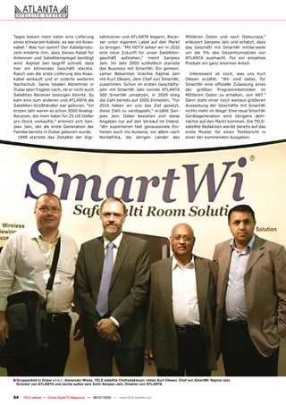 Tages bekam mein Vater eine Lieferung                 talreceiver und ATLANTA begann, Recei-          Mittleren Osten und nach Osteuropa,”
eines schwarzen Kabels: es war ein Koax-              ver unter eigenem Label auf den Markt           erläutert Sanjeev Jain und schätzt, dass
kabel.” Was tun damit? Der Kabelprodu-                zu bringen. “Mit HDTV sehen wir in 2010         das Geschäft mit SmartWi mittlerweile
zent erklärte ihm, dass dieses Kabel für              eine neue Zukunft für unser Satelliten-         um die 5% des Gesamtumsatzes von
Antennen und Satellitenspiegel benötigt               geschäft aufziehen,” meint Sanjeev              ATLANTA ausmacht. Für ein einzelnes
wird. Rajmal Jain begriff schnell, dass               Jain. Im Jahr 2005 schließlich startete         Produkt ein ganz enormer Anteil.
hier ein lohnendes Geschäft steckte.                  das Business mit SmartWi. Ein gemein-
Rasch war die erste Lieferung des Koax-               samer Bekannter brachte Rajmal Jain               Interessant ist noch, was uns Kurt
kabel verkauft und er orderte weiteren                mit Kurt Olesen, dem Chef von SmartWi,          Olesen erzählt: “Wir sind dabei, für
Nachschub. Seine lokalen Abnehmer in                  zusammen. Schon im ersten Geschäfts-            �������� ����� ���������� ���������� ������
Dubai aber fragten nach, ob er nicht auch             jahr mit SmartWi Jahr konnte ATLANTA            der größten Programmbetreiber im
Satelliten Receiver besorgen könnte. So               500 SmartWi umsetzen, in 2009 stieg             MIttleren Osten zu erhalten, von ART.”
kam eins zum anderen und ATLANTA als                  die Zahl bereits auf 2000 Einheiten. “For       Dann steht einer noch weitaus größeren
Satelliten-Großhändler war geboren. “Im               2010 haben wir uns das Ziel gesetzt,            Ausweitung der Geschäfte mit SmartWi
ersten Jahr waren es schon 3000 Analog-               diese Zahl zu verdoppeln,” erzählt San-         nichts mehr im Wege! Eine neue SmartWi
Receiver, die mein Vater für 25 US-Dollar             jeev Jain. Dabei beziehen sich diese            Gerätegeneration wird übrigens dem-
pro Stück verkaufte,” erinnert sich San-              Angaben nur auf den Verkauf im Inland.          nächst auf den Markt kommen. Die TELE-
jeev Jain, der als erste Generation der               “Wir exportieren fast genausoviele Ein-         satellite Redaktion wartet bereits auf das
Familie bereits in Dubai geboren wurde.               heiten auch ins Ausland, vor allem nach         erste Muster für einen Testbericht in
  1998 startete das Zeitalter der Digi-               Nordafrika, die übrigen Länder des              einer der kommenden Ausgaben.




� Gruppenbild in Dubai v.l.n.r.: Alexander Wiese, TELE-satellite Chefredakteuer, neben Kurt Olesen, Chef von SmartWi. Rajmal Jain,
 Gründer von ATLANTA und rechts außen sein Sohn Sanjeev Jain, Direktor von ATLANTA.


84    TELE-satellite — Global Digital TV Magazine — 06-07/2010 — www.TELE-satellite.com
 
