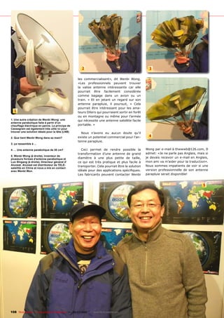 2                                            3

                                                     les commercialisent», dit Wenbi Wong.
                                                     «Les professionnels peuvent trouver
                                                     la valise antenne intéressante car elle
                                                     pourrait être facilement considérée
                                                     comme bagage dans un avion ou un
                                                     train. » Et en jetant un regard sur son
                                                     antenne parapluie, il poursuit, « Cela
                                                     pourrait être intéressant pour les ama-
  1                                                  teurs DXers qui pourraient sortir en forêt
                                                     ou en montagne ou même pour l’armée
1. Une autre création de Wenbi Wong: une             qui nécessite une antenne satellite facile
antenne parabolique faite à partir d‘un
chauffage électrique en panne. Le principe de        portable. »
Cassegrain est également très utile ici pour
trouver une solution idéale pour la tête (LNB)         Nous n’avons eu aucun doute qu’il
2. Que tient Wenbi Wong dans sa main?                existe un potentiel commercial pour l’an-       4
                                                     tenne parapluie.
3. ça ressemble à ...

4. ... Une antenne parabolique de 30 cm?               Ceci permet de rendre possible la           Wong par e-mail à thwwwb@126.com, Il
                                                     transformation d’une antenne de grand         admet: «Je ne parle pas Anglais, mais si
5. Wenbi Wong (à droite), inventeur de
plusieurs formes d’antenne parabolique et            diamètre à une plus petite de taille,         je devais recevoir un e-mail en Anglais,
Luo Shigang (à droite), Directeur général d’         ce qui est très pratique et plus facile à     mon ami va m’aider pour la traduction».
Aluosat. Aluosat est distributeur de TELE-           transporter. Cela pourrait être la solution   Nous sommes impatients de voir si une
satellite en Chine et nous a mis en contact
avec Wenbi Won.                                      �����������������������������������������     version professionnelle de son antenne
                                                     Les fabricants peuvent contacter Wenbi        parapluie serait disponible!


                                                                                                                                       5




108 TELE-satellite — Global Digital TV Magazine — 06-07/2010 — www.TELE-satellite.com
 