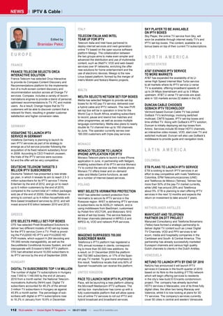 NEWS              IPTV & Cable


                                                       ITALY                                                SKY PLAYER TO BE AVAILABLE
                                                                                                            ON IPTV BOXES
                                                       TELECOM ITALIA AND INTEL                             Sky Player, the online TV service from Sky, will
                                  Edited by            TEAM UP FOR IPTV                                     soon be available through internet ready TV’s and
                                                       Telecom Italia and Intel have partnered to           ������������������������������������������������
                      Branislav Pekic                  ���������������������������������������������        bonus basis on top of their current TV subscriptions.
                                                       online TV based on the open source software
EUROPE                                                 platform Meego. The collaboration between
                                                       the two groups aims to make even simpler and
                                                       advanced the distribution and use of multimedia
                                                                                                            NORTH AMERICA
                                                       content, such as WebTV, VOD and web-based            UNITED STATES
FRANCE                                                 services over IP networks, enriching the offer
                                                       new solutions for home entertainment and the         AT&T EXPANDS IPTV SERVICE
FRANCE TELECOM SELECTS ORCA                            use of electronic devices. Meego is the new
INTERACTIVE SOLUTION                                                                                        TO MORE MARKETS
                                                       ����������������������������������������������       ��������������������������������������������
France Telecom has selected Orca Interactive           Intel’s Moblin and Nokia’s Maemo projects.
to provide its Compass Content Discovery and                                                                ��������������������������������������������
Recommendations platform for the implementa-                                                                to all markets where its IPTV service U-verse
tion of a multi-screen content discovery and                                                                TV is available, offering broadband speeds of
                                                       MALTA                                                up to 24 Mbps downstream and up to 3 Mbps
recommendation solution across all Orange TV
services. Compass includes a variety of recom-                                                              upstream. AT&T U-verse TV services are avail-
                                                       MELITA SELECTS NETGEM SET-TOP BOXES                  able in 120 markets across 22 states in the US.
mendations engines to provide a blend of personal,     Melita has selected Netgem to provide set-top
optimised recommendations to TV, PC and mobile         ������������������������������������������������
users. As a result, Orange hopes that its TV                                                                DUNCAN CABLE CHOOSES
                                                       a hybrid cable and IPTV network. The new PVR
customers will be able to discover content that is                                                          GOBACK IPTV TECHNOLOGY
                                                       �������������������������������������������������
relevant for them, resulting in greater customer                                                            Vermont-based Duncan Cable TV has picked
                                                       World Cup in South Africa, enabling subscribers
satisfaction and higher conversion rates.                                                                   GoBack TV’s technology, involving switched
                                                       to record, pause and rewind live matches and
                                                                                                            �����������������������������������������������
                                                       other programmes, as well as access multiple
                                                                                                            time-shifted TV. Along with GoBack’s IPTV solution,
                                                       language commentary. Melita also plans to nearly
GERMANY                                                double its TV channel line-up to 150 channels
                                                                                                            �������������������������������������������������
                                                                                                            Amino. Services include 50 linear HDTV channels,
                                                       by June. The operator currently serves over
VODAFONE TO LAUNCH IPTV                                180.000 customers with triple-play services.
                                                                                                            an interactive video mosaic, VOD, start-over TV and
SERVICE IN GERMANY                                                                                          switched multicast. Duncan will also use GoBack’s
Vodafone Germany is planning to launch its                                                                  middleware to provide guide and navigation tools.
own IPTV services as part of its strategy to           MONACO
emerge as a full service provider following the
�������������������������������������������������      MONACO TELECOM TO LAUNCH                             LATIN AMERICA
in 2008. According to CEO Friedrich Joussen,           IPHONE APPLICATION FOR IPTV
the trials of the IPTV service were success-           Monaco Telecom plans to launch a new iPhone
ful and the offer will be very competitive.            application in June, in partnership with Netgem,     COLOMBIA
                                                       enabling subscribers of its IPTV service Monaco
DEUTSCHE TELEKOM TARGETS 3                             TV to control the service via their mobile phone.    ETB PLANS TO LAUNCH IPTV SERVICE
MILLION IPTV SUBSCRIBERS                               Monaco TV offers linear and on-demand                ETB is looking to launch IPTV services in an
Deutsche Telekom has presented a new strate-           video and Media Centre functions, as well            effort to stay competitive with rivals Telefónica
gic plan, in which it reveals its aim to reach 2.5-3   as a number of Internet-based services.              Colombia, EPM Telecomunicaciones (UNE)
million subscribers for its IPTV service T-Home                                                             ���������������������������������������������
Entertain by the end of 2012, and go on to reach       POLAND                                               more than 50% of the pay-TV market currently,
up to 5 million customers by the end of 2015,                                                               while UNE has around 25% and Telefónica
compared to the current total of 1 million packages    WIST SELECTS VERIMATRIX PROTECTION                   about 5%. ETB is planning to start offering IPTV
sold (as of the end of 2009). Deutsche Telekom is      WIST has selected content protection from            �����������������������������������������������
aiming to connect up to 4 million households with      ���������������������������������������������        return on investment to take around 7 years.
������������������������������������������������       Rzeszow region. WIST is delivering IPTV services
invest around €10 billion between 2010 and 2012.       to subscribers via its ADSL2+ network, and is
                                                       using middleware from BeeSmart, customised           NETHERLANDS ANTILLES
                                                       ������������������������������������������
GREECE                                                 ����������������������������������������������       MANYCAST AND TELEFONIA
                                                       80 linear channels (delivered in MPEG-2 and          PARTNER ON DTT PROJECT
OTE SELECTS PIRELLI SET-TOP BOXES                      MPEG-4), VOD and network PVR services.               Manycast Consultancy and Telefonia Bonairiano
OTE has selected Pirelli Broadband Solutions to                                                             (Telbo) have formed a strategic partnership to
�������������������������������������������������      SPAIN                                                deliver digital TV content such as Linear Digital
��������������������������������������������������                                                          TV Channels, VOD and PPV services to tel-
ing the P.VU2000 HD IPTV and P.VU2600 HD               IMAGENIO SURPASSES 700.000                           ecom, media and hospitality companies in the
PVR models, which support H.264 decoding and           SUBSCRIBER MARK                                      Caribbean and South- & Central America. This
TR-069 remote manageability, as well as the            Telefonica´s IPTV platform has registered a          partnership has already successfully marketed
SecureMedia Conditional Access System, and will        15% annual increase in clients, correspond-          Eurosport channels and various high quality
interoperate with Ericsson’s MAS IPTV platform.        ing to more than 90.000 new additions. As            Dutch channels to clients in the Dutch Antilles.
OTE had attracted around 10,000 subscribers to         a result, on 31 December 2009 the platform
its IPTV service by the end of September 2009.         had 702.980 subscribers, or 17% of the Span-         VENEZUELA
                                                       ish pay-TV market. To give more emphasis to
HUNGARY                                                this result, Telefónica recalls that only 60% of     NETUNO TO LAUNCH IPTV BY END OF 2010
                                                       Spanish households can receive this platform.        NetUno has announced it will launch IPTV
DIGITAL TV SUBSCRIBERS TOP 1.14 MILLION                                                                     services in Caracas in the fourth quarter of 2010
The number of digital TV subscriptions in Hungary      UNITED KINGDOM                                       �������������������������������������������������
rose 7.000 to 1.148.000 by the end of January                                                               which will begin offering services to residents
2010 from a month earlier, the National Telecom-       PACE TO LAUNCH NEW IPTV PLATFORM                     in the city’s new-build El Encanto condominium
munications Authority (NHH) said. Digital TV           Pace, will be launching a new platform utilising     project. The company has already launched
subscribers accounted for 46.2% of the almost          the Microsoft Mediaroom IPTV software. The           HDTV services in Maracaibo, one of its three fully
3 million TV subscribers in Hungary as against         ���������������������������������������������        digital cities, the other two being Maracay and
45.8% a month earlier. The percentage of sub-          fully customisable platform that will allow opera-   Valencia, whilst it is now looking at plans for 3D
scribers with digital or IPTV subscriptions rose       tors of online TV services to roll out IPTV and      TV services. The company’s services currently
to 16.2% in January from 15.6% in December.            hybrid broadcast and broadband services.             cover 90 cities in central and western Venezuela.


112 TELE-satellite — Global Digital TV Magazine — 06-07/2010 — www.TELE-satellite.com
 