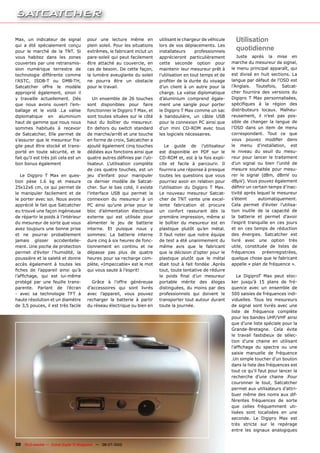 Max, un indicateur de signal           pour une lecture même en                utilisant le chargeur de véhicule     Utilisation
qui a été spécialement conçu           plein soleil. Pour les situations       lors de vos déplacements. Les
pour le marché de la TNT. Si           extrêmes, le fabricant inclut un        installateurs      professionnels
                                                                                                                     quotidienne
vous habitez dans les zones            pare-soleil qui peut facilement         apprécieront particulièrement          Juste après la mise en
couvertes par une retransmis-          être attaché au couvercle, en           cette seconde option pour           marche du mesureur de signal,
sion numérique terrestre de            cas de besoin. De cette façon,          maintenir leur mesureur prêt à      le menu principal apparaît, qui
technologie différente comme           la lumière aveuglante du soleil         l’utilisation en tout temps et de   est divisé en huit sections. La
l’ASTC, ISDB-T ou DMB-TH,              ne pourra être un obstacle              ������������������������������      langue par défaut de l’OSD est
Satcatcher offre le modèle             pour le travail.                        d’un client à un autre pour la      l’Anglais. Toutefois, Satcat-
approprié également, sinon il                                                  charge. La valise diplomatique      cher fournira des versions du
y travaille actuellement. Dès             Un ensemble de 26 touches            d’aluminium comprend égale-         Digipro T Max personnalisées,
que nous avons ouvert l’em-            sont disponibles pour faire             ment une sangle pour porter         ����������� �� ��� ������� ����
ballage et le voilà .La valise         fonctionner le Digipro T Max, et        le Digipro T Max comme un sac       distributeurs locaux. Malheu-
diplomatique en aluminium              sont toutes situées sur le côté         à bandoulière, un câble USB         reusement, il n’est pas pos-
haut de gamme que nous nous            haut du boîtier du mesureur.            pour la connexion PC ainsi que      sible de changer la langue de
sommes habitués à recevoir             En dehors du switch standard            d’un mini CD-ROM avec tous          l’OSD dans un item de menu
de Satcatcher, Elle permet de          de marche/arrêt et une touche           les logiciels nécessaires.          correspondant. Tout ce que
s’assurer que le mesureur fra-         en forme de croix, Satcatcher a                                             ����� ������� �������� �����
gile peut être stocké et trans-        ajouté également cinq touches              Le guide de l’utilisateur        le menu d’installation, est
porté en toute sécurité, et le         dédiées aux fonctions ainsi que         est disponible en PDF sur le        le niveau du seuil du mesu-
fait qu’il est très joli cela est un   ��������������������������������        CD-ROM et, est à la fois expli-     reur pour lancer le traitement
bon bonus également                    lisateur. L’utilisation complète        cite et facile à parcourir. Il      d’un signal ou bien l’unité de
                                       de ces quatre touches, est un           fournira une réponse à presque      mesure souhaitée pour mesu-
   Le Digipro T Max en ques-           jeu d’enfant pour manipuler             toutes les questions que vous       rer le signal (dBm, dBmV ou
tion pèse 1.6 kg et mesure             ce dernier modèle de Satcat-            pourriez avoir en relation pour     �����������������������������
25x12x6 cm, ce qui permet de           cher. Sur le bas coté, il existe        l’utilisation du Digipro T Max.     �������������������������������
le manipuler facilement et de          l’interface USB qui permet la           Le nouveau mesureur Satcat-         tivité après lequel le mesureur
le porter avec soi. Nous avons         connexion du mesureur à un              cher de TNT vante une excel-        s’éteint      automatiquement.
apprécié le fait que Satcatcher        PC ainsi qu’une prise pour le           lente fabrication et procure        Cela permet d’éviter l’utilisa-
eu trouvé une façon ingénieuse         bloc d’alimentation électrique          un confort rassurant dès la         tion inutile de la capacité de
de répartir le poids à l’intérieur     externe qui est utilisée pour           première impression, même si        la batterie et permet d’avoir
du mesureur de sorte que vous          alimenter le jeu de batterie            le boîtier du mesureur est en       l’esprit tranquille en ces jours
avez toujours une bonne prise          interne. Et puisque nous y              plastique plutôt qu’en métal.       et en ces temps de réduction
et ne pourrai probablement             sommes: La batterie interne             Il faut noter que notre équipe      des énergies. Satcatcher est
jamais glisser accidentelle-           dure cinq à six heures de fonc-         de test a été unanimement du        livré avec une option très
ment. Une poche de protection          tionnement en continu et ne             même avis que le fabricant          utile, constituée de listes de
permet d’éviter l’humidité, la         dépasse pas plus de quatre              que la décision d’opter pour le     fréquences      préenregistrées,
poussière et la saleté et donne        heures pour sa recharge com-            plastique plutôt que le métal       quelque chose que le fabricant
accès également à toutes les           plète, «Impeccable» est le mot          était tout à fait fondée .Après     appelle « plan de fréquence ».
������ ��� ����������� ������ �����    qui vous saute à l’esprit!              tout, toute tentative de réduire
������������ ���� ���� ���������                                               ��� ������ ����� ����� ���������       Le DigiproT Max peut stoc-
protégé par une feuille trans-           Grâce à l’offre généreuse             portable mérite des éloges          ker jusqu’à 15 plans de fré-
parente. Parlant de l’écran            d’accessoires qui sont livrés           distinguées, du moins par des       quence avec un ensemble de
- avec sa technologie TFT à            avec l’appareil, vous pouvez            professionnels qui doivent le       500 saisies de fréquences indi-
haute résolution et un diamètre        recharger la batterie à partir          transporter tout autour durant      viduelles. Tous les mesureurs
de 3,5 pouces, il est très facile      du réseau électrique ou bien en         toute la journée.                   de signal sont livrés avec une
                                                                                                                   liste de fréquence complète
                                                                                                                   pour les bandes UHF/VHF ainsi
                                                                                                                   que d’une liste spéciale pour la
                                                                                                                   Grande-Bretagne. Cela évite
                                                                                                                   le travail fastidieux de sélec-
                                                                                                                   tion d’une chaine en utilisant
                                                                                                                   ����������� ��� �������� ��� ����
                                                                                                                   saisie manuelle de fréquence
                                                                                                                   .Un simple toucher d’un bouton
                                                                                                                   dans la liste des fréquences est
                                                                                                                   tout ce qu’il faut pour lancer la
                                                                                                                   recherche d’une chaine .Pour
                                                                                                                   couronner le tout, Satcatcher
                                                                                                                   permet aux utilisateurs d’attri-
                                                                                                                   buer même des noms aux dif-
                                                                                                                   férentes fréquences de sorte
                                                                                                                   que celles fréquemment uti-
                                                                                                                   lisées sont localisées en une
                                                                                                                   seconde. Le Digipro Max est
                                                                                                                   très stricte sur le repérage
                                                                                                                   entre les signaux analogiques


30 TELE-satellite — Global Digital TV Magazine — 06-07/2010 — www.TELE-satellite.com
 