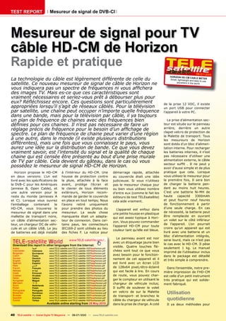 TEST REPORT                    Mesureur de signal de DVB-Cl




Mesureur de signal pour TV
câble HD-CM de Horizon
Rapide et pratique
                                                                                                                                                            06-07/2010
                                                                                                                                     HOR IZON HD- CM CAB
La technologie du câble est légèrement différente de celle du                                                                        Small, lightweight and
                                                                                                                                                             LE METER
                                                                                                                                                            easy to use
satellite. Ce nouveau mesureur de signal de câble de Horizon ne                                                                            any where in the wor ld

�������������������������������������������������������������
des images TV. Mais es-ce que ces caractéristiques sont
vraiment nécessaires et seriez-vous prêt à débourser plus pour
�������������������������������������������������������������                                                                    de la prise 12 VDC, il existe
appropriées lorsqu’il s’agit de réseaux câblés. Pour la télévision                                                               un port USB pour connecter
par satellite, une chaîne peut occuper n’importe quelle fréquence                                                                l’appareil à votre PC.
dans une bande, mais pour la télévision par câble, il ya toujours
un plan de fréquence de chaines avec des fréquences bien                                                                            La prise d’alimentation sec-
��������������������������������������������������������������                                                                   teur est située sur le panneau
                                                                                                                                 arrière, derrière un autre
������������������������������������������������������������
                                                                                                                                 clapet velcro de protection de
spectre. Le plan de fréquence de chaine peut varier d’une région                                                                 la Malette de transport. Tous
à une autre, dans le monde (il existe plusieurs distributions                                                                    les mesureurs de Horizon
différentes), mais une fois que vous connaissez le pays, vous                                                                    sont dotés d’un bloc d’alimen-
aurez une idée sur la distribution de bande. Ce que vous devez                                                                   tation interne. Pour recharger
vraiment savoir, est l’intensité du signal et la qualité de chaque                                                               les batteries internes, il n’est
chaine qui est censée être présente au bout d’une prise murale                                                                   pas nécessaire d’utiliser une
                                                                                                                                 alimentation externe, le câble
de TV par câble. Cela devient du gâteau, dans le cas où vous
                                                                                                                                 �������� ������ �� ��� ��� ����� ��
possédez le mesureur de signal HD-CM de Horizon.                                                                                 avoir d’aussi simple et de plus
   Horizon propose le HD-CM               à l’intérieur du HD-CM. Une                      démarrage rapide, attachée            pratique que cela. Lorsque
en deux versions: L’un est                housse de protection contre                      au couvercle était une idée           vous utilisez le mesureur pour
��������������������������������          la pluie, attachée à la face                     judicieuse. Si vous n’utilisez        la première fois, Il sera bon
la DVB-C pour les Amériques               avant, protège l’écran et                        pas le mesureur chaque jour           de charger la batterie pen-
(annexe B, Open Cable), et                le clavier de tous éléments                      ou bien vous utilisez nombre          dant au moins huit heures.
une autre version pour le                 extérieurs, Horizon recom-                       d’entre eux (comme le fait les        C’est une batterie Ni-MH de
reste du monde (annexes A                 mande de garder le couvercle                     éditeurs de test TELEsatellite)       haute     capacité      3300mAh
et C). Lorsque vous ouvrez                en place en tout temps; Nous                     cela aide vraiment.                   et peut fournir neuf heures
l’emballage     contenant     le          l’avons retiré uniquement                                                              de fonctionnement à partir
HD-CM, vous trouverez le                  pour prendre des photos du                          L’appareil est enfoui dans         d’une seule charge. En cas
mesureur de signal dans une               mesureur. La seule chose                                                               de nécessité, la batterie peut
                                                                                           une petite housse en plastique
mallette de transport noire,              manquante était un adapta-                                                             être remplacée en ouvrant
                                                                                           qui est assez typique à Hori-
un câble d’alimentation sec-              teur de connexion. Dans cer-                                                           un volet sur le côté inférieur
                                                                                           zon. Vous pouvez commander
teur, un chargeur DC de véhi-             tains pays, les connecteurs                                                            de l’appareil. L’on pourrait
                                                                                           l’appareil HD-CM pour toute
cule et un câble USB. Le jeu              IEC169-2 sont utilisés au lieu                                                         croire qu’un appareil qui est
                                                                                           couleur tant qu’elle est bleue.
de batteries est déjà installé            ���� ������ ��� ��� ������� �����                                                      livré avec une batterie et un
                                                                                                                                 bloc d’alimentation intégrés,
                                                                                              Le panneau avant est noir
                                                                                                                                 serai lourd, mais ce n’est pas
 TELE-satellite World www.TELE-satellite.com/...
 Download this report in other languages from the Internet:
                                                                                           avec un étiquetage jaune bien
                                                                                                                                 le cas avec le HD-CM. Il pèse
                                                                                           ��������� ������� �������� ���        seulement 1 kg. Le manuel
 Arabic         �������       www.TELE-satellite.com/TELE-satellite-1007/ara/horizon.pdf
 Indonesian     Indonesia     www.TELE-satellite.com/TELE-satellite-1007/bid/horizon.pdf   chées sont tout ce que vous           imprimé de l’utilisateur inclus
 Bulgarian      ���������     www.TELE-satellite.com/TELE-satellite-1007/bul/horizon.pdf
 Czech          �����         www.TELE-satellite.com/TELE-satellite-1007/ces/horizon.pdf   avez besoin pour le fonction-         dans le package est détaillé
 German         Deutsch       www.TELE-satellite.com/TELE-satellite-1007/deu/horizon.pdf   nement de cet appareil et il          et très simple à comprendre.
 English        English       www.TELE-satellite.com/TELE-satellite-1007/eng/horizon.pdf
 Spanish        Español       www.TELE-satellite.com/TELE-satellite-1007/esp/horizon.pdf   est livré avec un écran LCD
 Farsi          � ����        www.TELE-satellite.com/TELE-satellite-1007/far/horizon.pdf
 French         Français      www.TELE-satellite.com/TELE-satellite-1007/fra/horizon.pdf   de 128x64 pixel,rétro-éclairé           Dans l’ensemble, notre pre-
 Hebrew         �����         www.TELE-satellite.com/TELE-satellite-1007/heb/horizon.pdf   qui est facile à lire. En cours       mière impression de l’HD-CM
 Greek          ��������      www.TELE-satellite.com/TELE-satellite-1007/hel/horizon.pdf
 Croatian       ��������      www.TELE-satellite.com/TELE-satellite-1007/hrv/horizon.pdf   de route, vous pouvez char-           est celle d’un petit instrument
 Italian        Italiano      www.TELE-satellite.com/TELE-satellite-1007/ita/horizon.pdf
 Hungarian      ������        www.TELE-satellite.com/TELE-satellite-1007/mag/horizon.pdf   ger le compteur en utilisant le       très pratique qui est solide-
 Mandarin       ��            www.TELE-satellite.com/TELE-satellite-1007/man/horizon.pdf   chargeur de véhicule inclus;          ment fabriqué.
 Dutch          Nederlands    www.TELE-satellite.com/TELE-satellite-1007/ned/horizon.pdf
 Polish         ������        www.TELE-satellite.com/TELE-satellite-1007/pol/horizon.pdf   ��� ������ ��� ��������� ��� ������
 Portuguese     Português     www.TELE-satellite.com/TELE-satellite-1007/por/horizon.pdf
 Romanian       Românesc      www.TELE-satellite.com/TELE-satellite-1007/rom/horizon.pdf   en velcro de sur la Malette             Utilisation
 Russian        �������       www.TELE-satellite.com/TELE-satellite-1007/rus/horizon.pdf   de transport- et branchez le
 Swedish
 Turkish
                �������
                ������
                              www.TELE-satellite.com/TELE-satellite-1007/sve/horizon.pdf
                              www.TELE-satellite.com/TELE-satellite-1007/tur/horizon.pdf   câble du chargeur de véhicule           quotidienne
                             Available online starting from �����������                    dans la prise de charge. A coté         Il ya deux méthodes pour


40 TELE-satellite — Global Digital TV Magazine — 06-07/2010 — www.TELE-satellite.com
 
