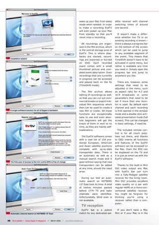 wake up your Mac from sleep           ellite receiver with channel
                                                                               mode when needed. In order            switching times of around
                                                                               to make a recording EyeTV             one second.
                                                                               will even power up your Mac
                                                                               from standby so that you’ll             It doesn’t make a differ-
                                                                               never miss a recording.               ence whether live TV or an
                                                                                                                     existing recording is shown –
                                                                                  All recordings are organ-          there is always a progress bar
                                                                               �������������������������������       on the bottom of the screen
                                                                               is the central storage area of        which can be used to jump
                                                                               EyeTV. This is where play-            to any available segment of
                                                                               ������ ���� ��������� ������-         the event. This means that
   Installation wizard
                                                                               ings are exported or burned           TimeShift doesn’t have to be
                                                                               on DVD. Each recorded                 ����������������������������
                                                                               event comes with a small              rather is available any time
                                                                               thumbnail picture and com-            you need it. Simply open the
                                                                               plete event description. Even         progress bar and jump to
                                                                               recordings that are currently         anywhere you like.
                                                                               in progress can be accessed
                                                                               ���� ������� ����� ��� ���� ���          ������ ����� ��������� �����
                                                                               (TimeShift mode).                     settings that need to be
                                                                                                                     ��������� ��� ���� ������ �����
                                                                                 ���� ���� �������� �������          as aspect ratio for 4:3 and
                                                                               �������������������������������       16:9 broadcasts or some
                                                                               so that you can cut out com-          parameters that need to be
                                                                               mercial breaks or export indi-        set if more than one moni-
                                                                               ������� ���� ���������� ������        tor is used. By default each
                                                                               then can be used to create a          channel and each recording
   A single software solution for all of Elgato’s hardware                     ���� ���� ��� ��������� ���� ������   �����������������������������
                                                                               functions are exceptionally           mode and a double click acti-
                                                                               easy to use and even abso-            vates presentation mode (full
                                                                               lute beginners will get the           screen). This can be changed
                                                                               knack of them in next to no           ������������������������������
                                                                               ������������������������������
                                                                               explanatory.                             The included remote con-
                                                                                                                     trol is for all couch pota-
                                                                                 The EyeTV software comes            ����� ���� ������� ���� �������
                                                                               with a vast list of 154 pre-          to OSD inserts all functions
                                                                               ������� ���������� ���������          and features of the EyeTV
                                                                               and Asian satellite positions         software can be accessed on
                                                                               complete with up-to-date              the Mac. Even the EPG can
                                                                               transponder data. There is            be displayed on the TV and
                                                                               an automatic as well as a             it is just as smart as with the
                                                                               manual search mode and it             EyeTV software.
   �����������������������������������������������������������������           goes without saying that new
                                                                               transponders can be added               Thanks to the built-in Mini
                                                                               �����������������������������         DVI video output any Mac
                                                                               arise.                                with EyeTV Sat can turn
                                                                                                                     ����� �� ������������� ����������
                                                                                 During our test an auto-            receiver for the living room.
                                                                               matic search on HOTBIRD               Mini DVI provides excellent
                                                                               13° East took its time: A total       ������ �������� ��� �� ���� �����
                                                                               of twelve minutes passed              regular HDMI on a more con-
                                                                               before 1774 TV and radio              ventional satellite receiver.
                                                                               ��������� ����� �����������           You might be forgiven for
                                                                               ��������������� ������ ����� ���      thinking you’re using a
                                                                               not available.                        receiver rather than a com-
                                                                                                                     puter..
                                                                                  TV reception
                                                                                EyeTV Sat is a potent                  If you don’t have a Mac
   Automatic channel search on HOTBIRD 13° East                                match for any dedicated sat-          Mini or if your Mac is in the


48 TELE-satellite — Global Digital TV Magazine — 06-07/2010 — www.TELE-satellite.com
 