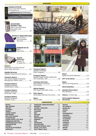 SOMMAIRE

         JIUZHOU DTT6720
         Future-proof HDTV Receiver
         for Terrestrial TV ....................... 22




             SATCATCHER
             DIGIPRO T MAX
             Easy to Use Signal Meter
             that doesn’t stop
             at DVB-T ............................. 28


               INFOSAT C-BAND PINK DISH
                     Easy to Mount
                     and Lightweight
                     Mesh Dish .............. 34




                         HORIZON HD-CM
                         DVB-C
                         Cable Meter............ 40




                         ELGATO
                         EYETV SAT
                         Satellite TV
                         for Apple Mac ......... 46

Feature:
Streaming TV via the Internet -
Quick Setup and Free! ......................10           Company Report:
                                                         Satellite Wholesaler
AWARD Winning:                                           CISS, Singapore ..............................86
Satellite Products of 21st Century ......54                                                                    News:
                                                         Company Report:                                       Digital Terrestrial Television............. 114
Company Report:                                          Satellite Dealer GLOBAL SATELLITE,
High Volume Digital TV Receiver                          Fort Lauderdale, USA .......................88        DTT of the World ........................ 116
Manufacturer YINHE, China ..............64
                                                         Company Overview:                                     News:
Company Report:                                          Best Satellite Companies                              HDTV & 3D Programmes ................. 118
Satellite Wholesaler                                     of the World....................................90
COMINTOUCH, Dubai .......................76                                                                    World Satellites .......................... 120
                                                         Station Report:
Company Report:                                          DXer Report New Delhi, India ............94           Satellite Information:
Satellite Wholesaler                                                                                           New Satellites ............................... 122
ECHOLINK, Dubai ............................80           DXer Report:
                                                         Homemade Antennas from China ..... 102                History: 10 Years Ago ................... 124
Company Report:
Satellite Wholesaler                                     News:                                                 TELE-satellite Magazine
ATLANTA, Dubai ..............................82          IPTV & Cable................................. 112     Worldwide .................................. 128
                                                                         ANNONCEURS
    8DTEK ........................................19      HORIZON-ANNOUNCEMENT .......97                       SEATEL .......................................73
    ABC-BIZNIS ...............................85          INFOSAT.....................................79       SKYWORTH ................................. 7
    ABCOM .................................. 20-21        GLOBAL INVACOM ......................29              SMARTWI ...................................43
    ALUOSAT .................................. 115        IBC-2010 ....................................69      SPAUN ........................................25
    AZBOX ...................................... 131      JIUZHOU .................................. 132       SVEC ..........................................15
    AZURE SHINE ........................... 101           MFC .......................................... 103   TECHNOMATE .............................. 4
    BOIINGSAT ................................37          MOTECK.................................... 105
                                                                                                               TEHNICB ....................................87
    BYA ELECTRONIC...................... 105              NETUP ...................................... 107
                                                                                                               TEKNIKSAT.................................49
    CHANGHONG ............................... 2           PENTHOUSE ...............................13
                                                                                                               TELEMANN .................................53
    CHINA SATELLITE-2010 .............51                  PROMAX .....................................99
    CNBROADCASTING................... 109                 SAB .......................................... 100   TELETEK ................................... 110
    COMMUNICASIA-2010 ................75                  SATBEAMS ................................ 113        TOPREAL ....................................45
    DISHPOINTER .......................... 119            SATCATCHER ............................ 101          TOOWAY ................................... 110
    DOEBIS .................................... 8-9       SATCOM RUSSIA 2010 ................18                TRIMAX .................................... 107
    FULAN ELECTRONICS .................. 5                SATELLITE GUYS ...................... 109            WEISS ...................................... 103
    HORIZON ...................................67         SCAT INDIA 2010 ..................... 111            YINHE ........................................17


6      TELE-satellite — Global Digital TV Magazine — 06-07/2010 — www.TELE-satellite.com
 