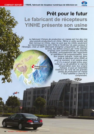 COMPANY REPORT                         YINHE, fabricant de récepteur numérique de télévision en




                                              Prêt pour le futur
                                     Le fabricant de récepteurs
                                     YINHE présente son usine
                                                                                         Alexander Wiese



                                       Le fabricant Chinois de production en masse est l’un des cinq
                                        plus grands producteurs en chine. Même si cette société soit
                                        bien connue en Chine, ceux ne sont que les initiés seulement
                                      qui reconnaissent le nom Yinhe à l’extérieur du pays puisque à
                               l’étranger, c’est un ODM (fabricant d’origine) uniquement. En d’autres
                                                         termes, les démos conçus par Yinhe (Design
                                                            Original) sont commercialisés par d’autres
                                                              sociétés, principalement des négociants
                                                               et opérateurs de programmation, sous
                                                                   leur propre marque. Yinhe est donc
                                                                          juste le fabricant (d’où ODM) et
                                                                    pour le moment, il en restera ainsi
                                                                        .Il n’y a aucun projet prévu pour
                                              �
                                              Zhangjiagang,
                                              Jiangsu
                                                                    Yinhe en vu de pénétrer le marché
                                                                            d’exportation avec leur propre
                                                                             marque. A quoi ça ressemble
                                                                     l’intérieur de l’une de ces grandes
                                                                           usines de production en masse
                                                                               ? TELE-satellite a cherché à
                                                                                               comprendre.




64   TELE-satellite — Global Digital TV Magazine — 06-07/2010 — www.TELE-satellite.com
 