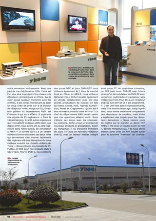 � Jianbiao Zhu, directeur du
                                                                     marketing d’outre-mer, dans
                                                                     le showroom de Yinhe. Des
                                                                     échantillons provenant de la
                                                                     chaine de production y sont
                                                                     exposés.




autre remarque intéressante: Avec une               des puces NEC et pour DVB-S/S2 nous             ainsi qu’un CI. Au quatrième trimestre,
part de marché d’environ 10%, Yinhe est             utilisons également ALI, Pour le marché         un PVR twin tuner DVB-S2 avec Irdeto
l’un des plus importants fournisseurs de            local en Chine en ABS-S, nous utilisons         ainsi qu’un démodulateur de DVB-S2 avec
décodeurs domestiques en Chine. Après               National chip.» Yinhe travaille également       un lecteur multimédia et navigateur web
avoir passé quelque moments avec les                en étroite collaboration avec les plus          intégré suivront. Pour 2011, un récepteur
chiffres, Il est temps maintenant de jeter          grands producteurs de module CA tels            DVB-S2 avec WiFi et CI + est programmé.
un coup d’œil de prés sur à la division             qu’Irdeto, Conax, NDS, Topreal, Sumavi-         ». C’est une liste assez impressionnante,
de récepteur Yinhe. Hongchun Gu, Direc-             sion, Novel et Cryptoworks. Qu’en est-il        mais il ya encore davantage. Jusqu’à pré-
teur généra du département R&D, est                 des nouveaux produits dans le futur ? Le        sent, nous avons mentionné uniquement
l’homme à qui on a affaire. Il supervise            chef du département R&D devait savoir           des récepteurs de satellite; mais Yinhe
une équipe de 65 ingénieurs: « Dans la              que ces questions allaient venir. Nous          a également des projets pour les récep-
ville de Nanjing, il ya 80 autres ingénieurs        n’étions pas déçus avec les réponses.           teurs terrestres « Nous venons juste
qui y travaillent là depuis 2003 alors que          Au contraire, Yinhe a tout un éventail de       de mettre sur le marché un démo TNT
depuis 1997, nous avons ont eu 100 ingé-            nouveaux produits en préparation. Selon         MPEG-4 HD avec un double tuner et PVR
nieurs dans notre bureau de conception              Gu Hongchun: « Au troisième trimestre           », dévoile Hongchun Gu, « Et nous allons
à Pékin ». Il s’avère qu’il y a un certain          de 2010, il y aura un nouveau récepteur         bientôt sortir avec un PVR double tuner
nombre d’universités dans ces deux villes           DVB-S2 avec un lecteur médias intégré           pour le système “freeview” en Grande-
qui permettent d’en trouver facilement
des ingénieurs là-bas. Hongchun Gu nous
explique ensuite les chipsets utilisés par
Yinhe : «Nous utilisons les chipsets de ST,
Fujitsu et NXB pour nos produits DVB-S
S2/T/T2/C. Pour le DVB-C, nous utilisons

� La rangée
interminable de
bâtiments de
production




66   TELE-satellite — Global Digital TV Magazine — 06-07/2010 — www.TELE-satellite.com
 