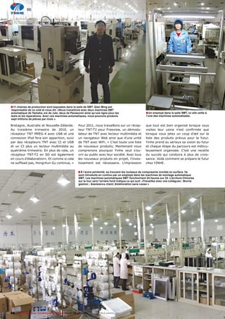 � 11 chaines de production sont exposées dans la salle de SMT. Qian Ming est
responsable de ce coté et nous dit: «Nous travaillons avec deux machines SMT
automatique de Yamaha, six de Juki, deux de Panasonic ainsi qu’une ligne pour les                         � Un employé dans la salle SMT, ici elle veille à
tests et les réparations. Avec ces machines automatiques, nous pouvons produire                           l’une des machines automatisées.
sept millions de pièces par mois ».

Bretagne, Australie et Nouvelle-Zélande.              Pour 2011, nous travaillons sur un récep-           que tout est bien organisé lorsque vous
Au troisième trimestre de 2010, un                    teur TNT-T2 pour Freeview, un démodu-               �������� ����� ������ ������ ��������� ����
récepteur TNT MPEG-4 avec USB et une                  lateur de TNT avec lecteur multimédia et            lorsque vous jetez un coup d’œil sur la
connexion iPod fera son apparition, suivi             un navigateur Web ainsi que d’une unité             liste des produits prévus pour le futur.
par des récepteurs TNT avec CI et USB                 de TNT avec WiFi. » C’est toute une liste           ������������������������������������������
et un CI plus un lecteur multimédia au                de nouveaux produits; Maintenant nous               ���������������������������������������
quatrième trimestre. En plus de cela, un              ����������� ��������� ������ ����� �����            leusement organisée. C’est une recette
récepteur TNT-T2 en SD est également                  vrir au public avec leur société. Avec tous         du succès qui conduira à plus de crois-
en cours d’élaboration». Et comme si cela             les nouveaux produits en projet, l’inves-           sance. Voilà comment se prépare le futur
�����������������������������������������             tissement est nécessaire. L’impression              �����������

                                                     � À l’autre extrémité, se trouvent les rouleaux de composants montés en surface. Ils
                                                      sont introduits en continu par un employé dans les machines de montage automatique
                                                      SMT. Les machines automatiques SMT fonctionnent 24 heures sur 24. L’écriture Chinoise
                                                      sur le mur vers l’arrière fond indique ce qui suit: «Travaillez avec vos collègues ; Bonne
                                                      gestion ; Assistance client; Amélioration sans cesse »




68    TELE-satellite — Global Digital TV Magazine — 06-07/2010 — www.TELE-satellite.com
 