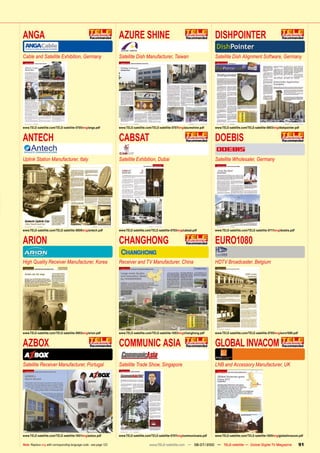 ANGA                                                                AZURE SHINE                                                       DISHPOINTER
Cable and Satellite Exhibition, Germany                             Satellite Dish Manufacturer, Taiwan                               Satellite Dish Alignment Software, Germany




www.TELE-satellite.com/TELE-satellite-0705/eng/anga.pdf             www.TELE-satellite.com/TELE-satellite-0707/eng/azureshine.pdf     www.TELE-satellite.com/TELE-satellite-0803/eng/dishpointer.pdf


ANTECH                                                              CABSAT                                                            DOEBIS
Uplink Station Manufacturer, Italy                                  Satellite Exhibition, Dubai                                       Satellite Wholesaler, Germany




www.TELE-satellite.com/TELE-satellite-0809/eng/antech.pdf           www.TELE-satellite.com/TELE-satellite-0703/eng/cabsat.pdf         www.TELE-satellite.com/TELE-satellite-0711/eng/doebis.pdf


ARION                                                               CHANGHONG                                                         EURO1080
High Quality Receiver Manufacturer, Korea                           Receiver and TV Manufacturer, China                               HDTV Broadcaster, Belgium




www.TELE-satellite.com/TELE-satellite-0903/eng/arion.pdf            www.TELE-satellite.com/TELE-satellite-1003/eng/changhong.pdf      www.TELE-satellite.com/TELE-satellite-0705/eng/euro1080.pdf


AZBOX                                                               COMMUNIC ASIA                                                     GLOBAL INVACOM
Satellite Receiver Manufacturer, Portugal                           Satellite Trade Show, Singapore                                   LNB and Accessory Manufacturer, UK




www.TELE-satellite.com/TELE-satellite-1001/eng/azbox.pdf            www.TELE-satellite.com/TELE-satellite-0707/eng/communicasia.pdf   www.TELE-satellite.com/TELE-satellite-1005/eng/globalinvacom.pdf

Note: Replace eng with corresponding language code - see page 123                         www.TELE-satellite.com — 06-07/2010 — TELE-satellite — Global Digital TV Magazine                         91
 