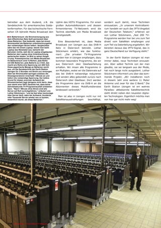betreiber aus dem Ausland, z.B. die                 Uplink des HDTV Programms. Für einen          sondern auch damit, neue Techniken
Sendetechnik für amerikanisches Solda�              großen Automobilkonzern und dessen            einzusetzen. „In unserem Kontrollzent�
tenfernsehen. Für das tschechische Fern�            �������������� ������������ ����� ����        ��������������������������������������
������ ��� ��������� ������ ���������� ����         Technik ebenfalls von Media Broadcast         ���� ���������� ���������� ��������� ����
                                                    bereitgestellt.                               ���� ������� ����������� ������ ���� ���
� Im Batterieraum: die Stromversorgung aus
dem öffentlichen Netz läuft permanent über                                                        ���������������������������������������
diese Batterien. Das bedeutet, dass bei einem         Eine Besonderheit ist, dass Media           direkt vom Satelliten empfangen und
Stromausfall die Batterien unterbrechnungsfrei
den notwendigen Strom liefern. Vergleichbar         ���������� ���� �������� ���� ���� ������     zum Teil via Datenleitung angeliefert. Wir
wäre das mit einem Laptop: steckt man beim          ����� ��� ����������� ���������� �������      ��������� ������� ���� ������������� ���� ���
Laptop das Netzkabel aus, bemerkt der
Benutzer nichts, weil die im Laptop eingebauten     ���������� ��������� ���� ���� ��������       ��������������������������������������
Batterien den Laptop ohne Unterbrechnung            ������� ����� ��������� �������������
weiterlaufen lassen. Im Bild zu sehen Holger
Crump, Pressesprecher von Media Broadcast.          ���������������������������������������         In der Earth Station Usingen ist man
Im Batterieraum sind 13 Reihen, jede Reihe          ������������������������������������          immer dabei, neue Techniken einzuset�
mit 200 Batterien, jede Batterie zu 2 Volt, das
macht pro Reihe eine Spannung von 400 Volt.         ���� ����������� ����� �����������������      zen. Aber selbst Technik von der man
Diese gigantische Menge an Betterien reicht         erhalten. Wir mixen alle Programme in         glaubte, sie sei langsam aus der Mode,
aus, um die Sendetechnik der Earth Station
Usingen für 2 Stunden mit Strom zuu versorgen.      �������������������������������������������   ���� ����� ������ ������ ������������ �������
Aber bei Stromausfall springen sowieso die          ���� ���� ������ ����������� �����������      Stöckmann informiert uns über das kom�
Dieselgeneratoren innerhalb 1 Minute an und
liefern die notwendige Spannung. Der tiefere        und senden alles gebündelt zurück nach        mende Projekt: „Wir installieren noch
Grund für diesen enormen Aufwand der                ����������� ����� ����������� ����� �������   ��� ������� ����� ����� �������� ��� ������
Stromsicherheit liegt übrigens nicht darin, dass
man damit eine 100% Garantie hat, dass keine
                                                    ���� ���������� ����� ���� ������ ��� ����    �������� ���� ����� ���� ���� ��������� ����
Zehntelsekunde TV-Programmausfall entstehen         Abonnenten dieses Mobilfunkdienstes           ������ �������� �������� ���� ���� �������
kann. “Nach 1 Minute ohne Strom sind alle
Server auf Null zurückgefahren,” erläutert uns
                                                    �����������������������                       Paradies: altbekannte Satellitentechnik
Lothar Stöckmann, “und da fast alles heutzutage                                                   steht direkt neben den neuesten digita�
über Server läuft, wäre der Aufwand, Hunderte
                                                      Man ist also in Usingen nicht nur mit       len Technologien. Eigentlich möchte man
oder Tausende Server wieder neu zu booten,
wesentlich teurer, als diese Batterien.”            Satellitenausstrahlungen    beschäftigt,      ����������������������������




114 TELE-satellite — Global Digital TV Magazine — 08-09/2010 — www.TELE-satellite.com
 
