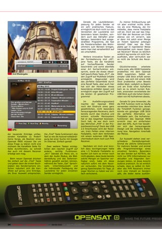 Gerade die Lautstärkenan-            Zu meiner Enttäuschung sah
                                                                                passung für jeden Sender ist         ich aber erstmal nichts ande-
                                                                                ein sehr praktisches Feature,        res als eine Meldung, die mir
                                                                                ermöglicht sie doch nicht nur das    mitteilte, dass meine Festplatte
                                                                                Verstärken der Lautstärke von        voll sei. Doch wie war das mög-
                                                                                besonders leisen Kanälen, son-       lich? War der Receiver am Ende
                                                                                dern auch das Dämpfen jener          ebenso wie ich verwirrt, was
                                                                                lästigen, besonders laut ausge-      er denn mit solch einer Menge
                                                                                strahlten Programme, die fast        an freiem Speicher anfangen
                                                                                die Fensterscheiben des Wohn-        könnte? Oder war die Fest-
                                                                                zimmers zum Bersten bringen,         platte gar in irgendeiner Weise
                                                                                wenn man mal versehentlich auf       inkompatibel zum neuen Open-
                                                                                sie umschaltet.                      sat Receiver? Woran es letztlich
                                                                                                                     wirklich lag konnte ich nicht her-
                                                                                  Weitere innovative Tasten an       ���������� ����� ����������� ����
                                                                                der Fernbedienung sind „HD“,         es nicht die Schuld des Recei-
                                                                                jene Taste, die die Kanalliste       vers.
                                                                                ���� �������������� �������
                                                                                beschränkt und somit ebenfalls         Glücklicherweise        arbeitete
                                                                                einer Art Sortierfunktion ent-       meine gute, alte 40GB Festplatte
                                                                                spricht, sowie die etwas rätsel-     problemlos mit dem Opensat
     Xvid Wiedergabe                                                            haft beschriftete Taste „M-F“, die   9900 zusammen. Selbst ein
                                                                                den Zugriff auf Multifeed Inhalte    simpler USB Stick erfüllt seinen
                                                                                ermöglicht. Abgerundet wird          Zweck, was sich mit einem 4GB
                                                                                das perfekte Gesamtbild durch        Stick problemlos unter Beweis
                                                                                eine Recall Taste, aber auch hier    stellen lässt. Lediglich zu Beginn
                                                                                hat sich der Hersteller etwas        und am Ende einer Aufnahme
                                                                                besonderes einfallen lassen und      kam es zu einem kurzen Ruk-
                                                                                ermöglicht sogar den Zugriff auf     keln, ansonsten verarbeitete der
                                                                                die letzten 10 gesehenen Pro-        USB Stick auch die hohen Daten-
                                                                                gramme!                              raten von HD Aufnahmen absolu.

                                                                                  Im        Auslieferungszustand       Gerade für jene Anwender, die
                                                                                machte der Opensat 9900              ��������������������������������
                                                                                noch den Eindruck eines ganz         verwenden möchten bzw. denen
                                                                                gewöhnlichen, nicht besonders        die TimeShift Funktion genügt,
                                                                                herausragenden Receivers, doch       könnte ein günstiger USB Stick
                                                                                bereits durch das intuitive und      die perfekte Alternative zur
                                                                                extrem schnelle Menüsystem           Festplatte sein. Die Aufnahme-
                                                                                hat er das Gegenteil bewiesen.       funktionen des Opensat 9900
                                                                                Doch halt, da war doch noch          erreicht man am einfachsten
                                                                                das Wörtchen „PVR“ in der Pro-       über den EPG. Auch hier bewäh-
                                                                                duktbezeichnung? Dank des USB        ren sich das herausragende
     EPG
                                                                                2.0 Anschlusses wird der Recei-      Design und die einfache Bedie-
                                                                                ver, trotz Fehlen einer internen     nung bzw. Navigation innerhalb
der tausende Einträge umfas-            Die „Find“ Taste funktioniert also      Festplatte, nach dem Verbinden       der Menüs.
������� ����������� ��� �������         fast so wie die Autovervollständi-      mit einem externen USB Spei-
Keine Sorge, als Besitzer eines         gung bei einer Suche mit Google         chermedium doch noch zum PVR            Zur Auswahl stehen zwei ver-
Opensat 9900 müssen Sie um              im Internet. Einfach genial!            Receiver.                            schiedene     Darstellungsmodi:
diese Frage zu klären nicht erst                                                                                     Einmal die übliche Gitteransicht
mühsam die Kanalliste Seite für            Zwei weitere Tasten ermög-              Nachdem ich mich erst kürz-       für mehrere Sender und einmal
Seite durchforsten, so schnell          lichen den raschen Zugriff auf          lich dazu durchgerungen hatte        alle Programmeinträge eines
das auch mit diesem Receiver            andere,    wichtig    Funktionen.       eine 1.5 Terabyte Festplatte zu      einzelnen Senders. Besonders
erledigt sein mag.                      „AV+“ blendet ein Menü ein, in          kaufen (ich kann es immer noch       bei den Sender auf ASTRA1, die
                                        dem der Audio Modus, die Bild-          nicht glauben, dass heute bereits    nicht nur EPG Informationen zur
   Beim neuen Opensat drücken           darstellung und das Seitenver-          solche Mengen an Speicher ver-       aktuellen und folgenden Sen-
Sie einfach auf die „Find“ Taste        hältnis gewählt werden können,          fügbar sind), habe ich diese         dungen bieten, ist diese Ansicht
und geben dann die ersten Buch-         während die Taste „Opt“ Sprach-         natürlich sofort mit dem Recei-      äußerst praktisch. Es ist wirklich
staben des Sendernamens ein.            wahl,    Untertitelauswahl    und       ver verbunden. Die Vorstellung       schade, dass es selbst im Zeit-
Schon reduziert sich die Kan-           die individuelle Festlegung der         genug Speicherplatz für Tage, ja     alter des PVR Receivers immer
alliste auf genau jene Einträge,        Lautstärke für jeden einzelnen          sogar Wochen zu haben war ein-       noch eine Vielzahl an Sendern
die Ihrer Auswahl entsprechen.          Sender ermöglicht.                      fach verlockend.                     gibt, die leider keine ausführ-




34 TELE-satellite — Global Digital TV Magazine — 08-09/2010 — www.TELE-satellite.com
 